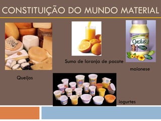 CONSTITUIÇÃO DO MUNDO MATERIAL Queijos maionese iogurtes Sumo de laranja de pacote 