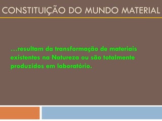 CONSTITUIÇÃO DO MUNDO MATERIAL … resultam da transformação de materiais existentes na Natureza ou são totalmente produzidos em laboratório. 