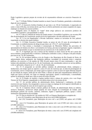 Poder Legislativo apreciar projeto de revisão da lei orçamentária referente ao exercício financeiro de
1990.
Art. 7º. O Poder Público Estadual mantém as atuais Casas de Estudante, garantindo a subsistência
digna de seus ocupantes.
Art. 8º. A Assessoria Jurídica Estadual, de que trata o art. 88 da Constituição, é organizada em
cento e vinte (120) dias, nos termos da lei, que fixa os critérios pertinentes aos atuais ocupantes de cargos,
empregos ou funções de assessor jurídico.
Parágrafo único. O disposto no “caput” deste artigo aplica-se aos assessores jurídicos da
Assembléia Legislativa, salvaguardando os atuais.
Art. 9º. Cabe ao Tribunal de Justiça do Estado propor à Assembléia Legislativa, em noventa (90)
dias da promulgação da Constituição, projeto de lei de organização e divisão judiciária do Estado.
Art. 10. A Lei de Organização e Divisão Judiciárias, estatiza as serventias do foro judicial,
respeitando os direitos dos atuais titulares.
Art. 11. O Poder Executivo Estadual instala, no prazo de três (3) anos da promulgação da
Constituição, os estabelecimentos de abrigo de que trata o art. 159, § 3º., da Constituição.
Art. 12. Fica extinta a vinculação à remuneração do Ministério Público dos proventos de
aposentadoria de titulares de ofício e serventuários de Justiça, prevista na legislação vigente, respeitada a
situação dos aposentados ou que se encontravam em exercício em 12 de outubro de 1988.
Art. 13. A legislação que cria a Justiça de Paz mantém os atuais Juizes de Paz até a posse dos
novos titulares, assegurando-lhes os direitos e atribuições conferidos a estes, e designa o dia para eleição,
prevista no art. 78, da Constituição.
Art. 14. Os servidores públicos civis do Estado e dos Municípios do Rio Grande do Norte, da
administração direta, autárquica, das fundações públicas, sociedades de economia mista e empresas
públicas, em exercício a 5 de outubro de 1988, há pelo menos cinco (5) anos continuados e que não
tenham sido admitidos na forma do art. 26, da Constituição, são considerados estáveis no serviço público,
a eles se aplicando o disposto no § 1º., do art. 30, da Constituição.
Art. 15. É assegurado ao servidor público estadual, da administração direta, autárquica e
fundacional, com tempo igual ou superior a cinco (5) anos de exercício que, na data da promulgação da
Constituição, estiver à disposição, por tempo igual ou superior a dois (2) anos de órgão diferente daquele
de sua lotação de origem, ainda que de outro Poder, o direito de optar pelo enquadramento definitivo no
órgão que estiver servindo, em cargo ou emprego equivalente, quanto à remuneração, e assemelhado,
quanto às atribuições, desde que o faça no prazo de trinta (30) dias.
Art. 16. O Estado, ao instituir o regime jurídico único e planos de carreira, cria o seu Grupo
Técnico de Nível Superior, enquadrando os servidores desse nível, nos termos da lei.
Art. 17. Ao servidor público da administração direta, fundacional e autárquica, em pleno
exercício de suas funções, fica assegurado o acesso ao cargo ou emprego de nível superior identificado ou
equivalente à formação do curso de nível superior que conclua.
Art. 18. A imprensa oficial e demais gráficas do Estado, da administração direta ou indireta,
inclusive fundações, promovem edição popular do texto integral da Constituição do Estado, para
distribuição gratuita nas escolas, cartórios, sindicatos, órgãos e repartições públicas, igrejas e outras
instituições representativas da sociedade.
Art. 19. Para as eleições de 3 de outubro de 1992, as Câmaras Municipais se compõem de :
I - nove (9) Vereadores, para Municípios de até nove mil (9.000) habitantes;
II - dez (10) Vereadores, para Municípios de nove mil e um (9.001) até quinze mil (15.000)
habitantes;
III - onze (11) Vereadores, para Municípios de quinze mil e um (15.001) até vinte e cinco mil
(25.000) habitantes;
IV - doze (12) Vereadores, para Municípios de vinte e cinco mil e um (25.001) até trinta e cinco
mil (35.000) habitantes;
V - treze (13) Vereadores, para Municípios de trinta e cinco mil e um (35.001) até cinqüenta mil
(50.000) habitantes;
 