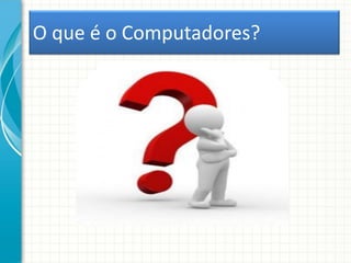 O que é o Computadores?
 