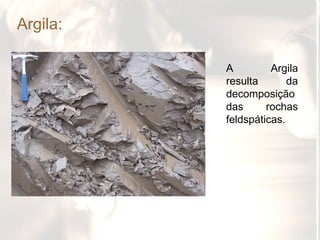 Argila:

          A         Argila
          resulta       da
          decomposição
          das      rochas
          feldspáticas.
 