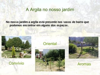 A Argila no nosso jardim

No nos s o jardim a argila es tá pres ente nos vas os de barro que
  podemos enc ontrar em alguns dos es paços .




                             Oriental




  Convívio                                              Aromas
 