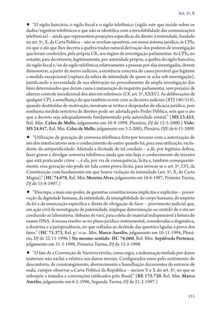 Art. 5º, X

•• “O sigilo bancário, o sigilo fiscal e o sigilo telefônico (sigilo este que incide sobre os
dados/registros telefônicos e que não se identifica com a inviolabilidade das comunicações
telefônicas) – ainda que representem projeções específicas do direito à intimidade, fundado
no art. 5º, X, da Carta Política – não se revelam oponíveis, em nosso sistema jurídico, às CPIs,
eis que o ato que lhes decreta a quebra traduz natural derivação dos poderes de investigação
que foram conferidos, pela própria CR, aos órgãos de investigação parlamentar. As CPIs, no
entanto, para decretarem, legitimamente, por autoridade própria, a quebra do sigilo bancário,
do sigilo fiscal e/ou do sigilo telefônico, relativamente a pessoas por elas investigadas, devem
demonstrar, a partir de meros indícios, a existência concreta de causa provável que legitime
a medida excepcional (ruptura da esfera de intimidade de quem se acha sob investigação),
justificando a necessidade de sua efetivação no procedimento de ampla investigação dos
fatos determinados que deram causa à instauração do inquérito parlamentar, sem prejuízo de
ulterior controle jurisdicional dos atos em referência (CF, art. 5º, XXXV). As deliberações de
qualquer CPI, à semelhança do que também ocorre com as decisões judiciais (RTJ 140/514),
quando destituídas de motivação, mostram­‑se írritas e despojadas de eficácia jurídica, pois
nenhuma medida restritiva de direitos pode ser adotada pelo Poder Público, sem que o ato
que a decreta seja adequadamente fundamentado pela autoridade estatal.” (MS 23.452,
Rel. Min. Celso de Mello, julgamento em 16‑9‑1999, Plenário, DJ de 12‑5‑2000.) Vide:
MS 24.817, Rel. Min. Celso de Mello, julgamento em 3‑2‑2005, Plenário, DJE de 6‑11‑2009.
•• “Utilização de gravação de conversa telefônica feita por terceiro com a autorização de
um dos interlocutores sem o conhecimento do outro quando há, para essa utilização, exclu-
dente da antijuridicidade. Afastada a ilicitude de tal conduta – a de, por legítima defesa,
fazer gravar e divulgar conversa telefônica ainda que não haja o conhecimento do terceiro
que está praticando crime –, é ela, por via de consequência, lícita e, também consequente-
mente, essa gravação não pode ser tida como prova ilícita, para invocar­‑se o art. 5º, LVI, da
Constituição com fundamento em que houve violação da intimidade (art. 5º, X, da Carta
Magna).” (HC 74.678, Rel. Min. Moreira Alves, julgamento em 10‑6‑1997, Primeira Turma,
DJ de 15‑8‑1997.)
•• “Discrepa, a mais não poder, de garantias constitucionais implícitas e explícitas – preser-
vação da dignidade humana, da intimidade, da intangibilidade do corpo humano, do império
da lei e da inexecução específica e direta de obrigação de fazer – provimento judicial que,
em ação civil de investigação de paternidade, implique determinação no sentido de o réu ser
conduzido ao laboratório, ‘debaixo de vara’, para coleta do material indispensável à feitura do
exame DNA. A recusa resolve­‑se no plano jurídico­‑instrumental, consideradas a dogmática,
a doutrina e a jurisprudência, no que voltadas ao deslinde das questões ligadas à prova dos
fatos.” (HC 71.373, Rel. p/ o ac. Min. Marco Aurélio, julgamento em 10‑11‑1994, Plená-
rio, DJ de 22‑11‑1996.) No mesmo sentido: HC 76.060, Rel. Min. Sepúlveda Pertence,
julgamento em 31‑3‑1998, Primeira Turma, DJ de 15‑5‑1998.
•• “O fato de a Convenção de Varsóvia revelar, como regra, a indenização tarifada por danos
materiais não exclui a relativa aos danos morais. Configurados esses pelo sentimento de
desconforto, de constrangimento, aborrecimento e humilhação decorrentes do extravio de
mala, cumpre observar a Carta Política da República – incisos V e X do art. 5º, no que se
sobrepõe a tratados e convenções ratificados pelo Brasil.” (RE 172.720, Rel. Min. Marco
Aurélio, julgamento em 6‑2‑1996, Segunda Turma, DJ de 21‑2‑1997.)

                                                                                            111
 