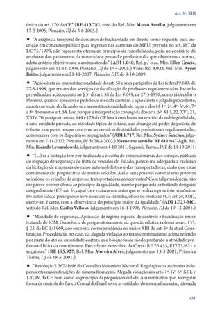 Art. 5º, XIII

único do art. 170 da CF.” (RE 413.782, voto do Rel. Min. Marco Aurélio, julgamento em
17‑3‑2005, Plenário, DJ de 3‑6‑2005.)
•• “A exigência temporal de dois anos de bacharelado em direito como requisito para ins-
crição em concurso público para ingresso nas carreiras do MPU, prevista no art. 187 da
LC 75/1993, não representa ofensa ao princípio da razoabilidade, pois, ao contrário de
se afastar dos parâmetros da maturidade pessoal e profissional a que objetivam a norma,
adota critério objetivo que a ambos atende.” (ADI 1.040, Rel. p/ o ac. Min. Ellen Gracie,
julgamento em 11‑11‑2004, Plenário, DJ de 1º‑4‑2005.) Vide: Rcl 3.932, Rel. Min. Ayres
Britto, julgamento em 21‑11‑2007, Plenário, DJE de 9‑10‑2009.
•• “Ação direta de inconstitucionalidade do art. 58 e seus parágrafos da Lei federal 9.649, de
27‑5‑1998, que tratam dos serviços de fiscalização de profissões regulamentadas. Estando
prejudicada a ação, quanto ao § 3º do art. 58 da Lei 9.649, de 27‑5‑1998, como já decidiu o
Plenário, quando apreciou o pedido de medida cautelar, a ação direta é julgada procedente,
quanto ao mais, declarando­‑se a inconstitucionalidade do caput e dos §§ 1º, 2º, 4º, 5º, 6º, 7º
e 8º do mesmo art. 58. Isso porque a interpretação conjugada dos arts. 5º, XIII, 22, XVI, 21,
XXIV, 70, parágrafo único, 149 e 175 da CF leva à conclusão, no sentido da indelegabilidade,
a uma entidade privada, de atividade típica de Estado, que abrange até poder de polícia, de
tributar e de punir, no que concerne ao exercício de atividades profissionais regulamentadas,
como ocorre com os dispositivos impugnados.” (ADI 1.717, Rel. Min. Sydney Sanches, julga-
mento em 7‑11‑2002, Plenário, DJ de 28‑3‑2003.) No mesmo sentido: RE 611.947‑AgR, Rel.
Min. Ricardo Lewandowski, julgamento em 4‑10‑2011, Segunda Turma, DJE de 19‑10‑2011.
•• “(...) se a licitação tem por finalidade a escolha de concessionárias dos serviços públicos
de inspeção de segurança de frota de veículos do Estado, parece­‑me adequada a exclusão
da licitação de empresas do ramo automobilístico e das transportadoras, dado que estas
comumente são proprietárias de muitos veículos. A elas seria possível vistoriar seus próprios
veículos e os veículos de empresas transportadoras concorrentes? Com tal providência, não
me parece ocorrer ofensa ao princípio da igualdade, mesmo porque está­‑se tratando desiguais
desigualmente (CF, art. 5º, caput), e é exatamente assim que se realiza o princípio isonômico.
De outro lado, o princípio do livre exercício de trabalho, ofício ou profissão (CF, art. 5º, XIII),
exerce­‑se, é certo, com a observância do princípio maior da igualdade.” (ADI 1.723‑MC,
voto do Rel. Min. Carlos Velloso, julgamento em 16‑4‑1998, Plenário, DJ de 19‑12‑2001.)
•• “Mandado de segurança. Aplicação de regime especial de controle e fiscalização em se
tratando de ICM. Ocorrência de prequestionamento da questão relativa à ofensa ao art. 153,
§ 23, da EC 1/1969, que encontra correspondência no inciso XIII do art. 5º da atual Cons-
tituição. Procedência, no caso, da alegada violação ao texto constitucional acima referido
por parte do ato da autoridade coatora que bloqueou de modo profundo a atividade pro-
fissional lícita da contribuinte. Precedente específico da Corte: RE 76.455, RTJ 73/821 e
seguintes.” (RE 195.927, Rel. Min. Moreira Alves, julgamento em 13‑3‑2001, Primeira
Turma, DJ de 18‑5‑2001.)
•• “Resolução 2.267/1996 do Conselho Monetário Nacional. Regulação das auditorias inde-
pendentes nas instituições do sistema financeiro. Alegada violação aos arts. 1º, IV; 5º, XIII; e
170, IV, da CF, bem como ao princípio da proporcionalidade. Ato normativo que, ao regular
forma de controle do Banco Central do Brasil sobre as entidades do sistema financeiro, não veda

                                                                                               131
 