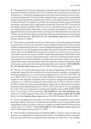 Art. 5º, XXIV

•• “Desapropriação. Decisão que determinou o levantamento de indenização. Alegação de
desrespeito à decisão proferida no RE 52.331. Preliminar de não cabimento da reclamação.
Afastamento. (...) Na ação de desapropriação não há espaço para discussões acerca do senho-
rio do bem desapropriado. Daí não proceder a alegação de que a matéria alusiva à propriedade
da gleba desapropriada está protegida pelo manto da coisa julgada material. Inocorrência
do óbice da Súmula 734, segundo a qual ‘Não cabe reclamação quando já houver transitado
em julgado o ato judicial que se alega tenha desrespeitado decisão do STF’. No mérito, há
desrespeito à decisão proferida no RE 52.331, pois, ao determinar o levantamento dos valo-
res complementares pelos interessados, o juízo reclamado desconsiderou o fato de que, no
julgamento do mencionado apelo extremo, este Supremo Tribunal proclamou pertencerem
à União as terras devolutas situadas na faixa de fronteira do oeste paranaense, na extensão de
cerca de 250 mil hectares.” (Rcl 3.437, Rel. Min. Ayres Britto, julgamento em 18‑10‑2007,
Plenário, DJE de 2‑5‑2008.)
•• “De há muito, a jurisprudência desta Corte afirmou que a ação de desapropriação indireta
tem caráter real, e não pessoal, traduzindo­‑se numa verdadeira expropriação às avessas, tendo
o direito à indenização que daí nasce o mesmo fundamento da garantia constitucional da justa
indenização nos casos de desapropriação regular. Não tendo o dispositivo ora impugnado
sequer criado uma modalidade de usucapião por ato ilícito com o prazo de cinco anos para,
através dele, transcorrido esse prazo, atribuir o direito de propriedade ao Poder Público sobre
a coisa de que ele se apossou administrativamente, é relevante o fundamento jurídico da pre-
sente arguição de inconstitucionalidade no sentido de que a prescrição extintiva, ora criada, da
ação de indenização por desapropriação indireta fere a garantia constitucional da justa e prévia
indenização, a qual se aplica tanto à desapropriação direta como à indireta.” (ADI 2.260‑MC,
Rel. Min. Moreira Alves, julgamento em 14‑2‑2001, Plenário, DJ de 2‑8‑2002.)
•• “Discute­‑se se a imissão provisória na posse do imóvel expropriado, initio litis, fica sujeita
ao depósito integral do valor estabelecido em laudo do perito avaliador, se impugnada a
oferta pelo expropriado, ou se, por força dos parágrafos do art. 15 do DL 3.365/1941 e do
art. 3º do DL 1.075/1970, é possível, aos efeitos indicados, o depósito pelo expropriante da
metade do valor arbitrado. O depósito prévio não importa o pagamento definitivo e justo
conforme art. 5º, XXIV, da Constituição. Não incidência do art. 182, § 4º, III, da Lei Maior
de 1988. A imissão provisória na posse pressupõe a urgência do ato administrativo em apreço.
Inexistência de incompatibilidade do art. 3º do DL 1.075/1970 e do art. 15 e seus parágrafos,
DL 3.365/1941 com os dispositivos constitucionais aludidos (incisos XXII, XXIIII e XXIV
do art. 5º e art. 182, § 3º, da Constituição).” (RE 184.069, Rel. Min. Néri da Silveira, julga-
mento em 5‑2‑2002, Segunda Turma, DJ de 8‑3‑2002.) No mesmo sentido: RE 176.108,
Rel. p/ o ac. Min. Moreira Alves, julgamento em 12‑6‑1997, Plenário, DJ de 26‑2‑1999.
•• “Não ocorre julgamento extra petita, se dos fatos alegados e discutidos na ação de desa-
propriação indireta, sobreveio o reconhecimento do direito aos juros compensatórios para
integralização do preço, de modo a realizar­‑se a exigência constitucional de indenização justa
e prévia (CF, art. 5º, XXIV).” (AI 212.070‑AgR, Rel. Min. Maurício Corrêa, julgamento
em 9‑3‑1999, Segunda Turma, DJ de 7‑5‑1999.)
•• “Imóvel urbano. Desapropriação por utilidade pública e interesse social. Acórdão que
declarou a sua ilegalidade, por ausência de plano diretor e de notificação prévia ao proprie-
tário para que promovesse seu adequado aproveitamento, na forma do art. 182 e parágra-

                                                                                              145
 