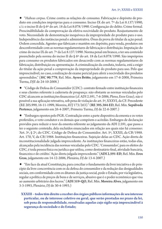 Art. 5º, XXXII e XXXIII

•• “Habeas corpus. Crime contra as relações de consumo. Fabricação e depósito de pro-
duto em condições impróprias para o consumo. Inciso IX do art. 7º da Lei 8.137/1990,
c/c o inciso II do § 6º do art. 18 da Lei 8.078/1990. Configuração do delito. Crime formal.
Prescindibilidade da comprovação da efetiva nocividade do produto. Reajustamento de
voto. Necessidade de demonstração inequívoca da impropriedade do produto para o uso.
Independência das instâncias penal e administrativa. Ônus da prova do titular da ação penal.
Ordem concedida. Agentes que fabricam e mantêm em depósito, para venda, produtos em
desconformidade com as normas regulamentares de fabricação e distribuição. Imputação do
crime do inciso IX do art. 7º da Lei 8.137/1990. Norma penal em branco, a ter seu conteúdo
preenchido pela norma do inciso II do § 6º do art. 18 da Lei 8.078/1990. São impróprios
para consumo os produtos fabricados em desacordo com as normas regulamentares de
fabricação, distribuição ou apresentação. A criminalização da conduta, todavia, está a exigir
do titular da ação penal a comprovação da impropriedade do produto para uso. Pelo que
imprescindível, no caso, a realização de exame pericial para aferir a nocividade dos produtos
apreendidos.” (HC 90.779, Rel. Min. Ayres Britto, julgamento em 17‑6‑2008, Primeira
Turma, DJE de 24‑10‑2008.)
•• “Código de Defesa do Consumidor (CDC): contrato firmado entre instituição financeira
e seus clientes referente à caderneta de poupança: não obstante as normas veiculadas pelo
CDC alcancem as instituições financeiras (cf. ADI 2.591, 7‑6‑2006, Pleno, Eros Grau), não é
possível a sua aplicação retroativa, sob pena de violação do art. 5º, XXXVI, da CF. Precedente
(RE 205.999, 16‑11‑1999, Moreira, RTJ 173/263).” (RE 395.384‑ED, Rel. Min. Sepúlveda
Pertence, julgamento em 26‑4‑2007, Primeira Turma, DJ de 22‑6‑2007.)
•• “Embargos opostos pelo PGR. Contradição entre a parte dispositiva da ementa e os votos
proferidos, o voto condutor e os demais que compõem o acórdão. Embargos de declaração
providos para reduzir o teor da ementa referente ao julgamento da ADI 2.591, que passa a
ter o seguinte conteúdo, dela excluídos enunciados em relação aos quais não há consenso:
‘Art. 3º, § 2º, do CDC. Código de Defesa do Consumidor. Art. 5º, XXXII, da CB/1988.
Art. 170, V, da CB/1988. Instituições financeiras. Sujeição delas ao CDC. Ação direta de
inconstitucionalidade julgada improcedente. As instituições financeiras estão, todas elas,
alcançadas pela incidência das normas veiculadas pelo CDC. ‘Consumidor’, para os efeitos do
CDC, é toda pessoa física ou jurídica que utiliza, como destinatário final, atividade bancária,
financeira e de crédito.’ Ação direta julgada improcedente.” (ADI 2.591‑ED, Rel. Min. Eros
Grau, julgamento em 14‑12‑2006, Plenário, DJ de 13‑4‑2007.)
•• “Em face da atual Constituição, para conciliar o fundamento da livre iniciativa e do prin-
cípio da livre concorrência com os da defesa do consumidor e da redução das desigualdades
sociais, em conformidade com os ditames da justiça social, pode o Estado, por via legislativa,
regular a política de preços de bens e de serviços, abusivo que é o poder econômico que visa
ao aumento arbitrário dos lucros.” (ADI 319‑QO, Rel. Min. Moreira Alves, julgamento em
3‑3‑1993, Plenário, DJ de 30‑4‑1993.)

 XXXIII – todos têm direito a receber dos órgãos públicos informações de seu interesse
  parti­ ular, ou de interesse coletivo ou geral, que serão prestadas no prazo da lei,
       c
  sob pena de responsabilidade, ressalvadas aquelas cujo sigilo seja imprescindível à
  segurança da sociedade e do Estado;

                                                                                           150
 