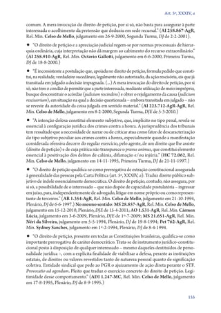 Art. 5º, XXXIV, a

comum. A mera invocação do direito de petição, por si só, não basta para assegurar à parte
interessada o acolhimento da pretensão que deduziu em sede recursal.” (AI 258.867‑AgR,
Rel. Min. Celso de Mello, julgamento em 26‑9‑2000, Segunda Turma, DJ de 2‑2‑2001).
•• “O direito de petição e a apreciação judicial regem­‑se por normas processuais de hierar-
quia ordinária, cuja interpretação não dá margem ao cabimento do recurso extraordinário.”
(AI 258.910‑AgR, Rel. Min. Octavio Gallotti, julgamento em 6‑6‑2000, Primeira Turma,
DJ de 18‑8‑2000.)
•• “É inconsistente a postulação que, apoiada no direito de petição, formula pedido que consti-
tui, na realidade, verdadeiro sucedâneo, legalmente não autorizado, da ação rescisória, eis que já
transitada em julgado a decisão impugnada. (...) A mera invocação do direito de petição, por si
só, não tem o condão de permitir que a parte interessada, mediante utilização de meio impróprio,
busque desconstituir o acórdão (judicium rescindens) e obter o rejulgamento da causa (judicium
rescissorium), em situação na qual a decisão questionada – embora transitada em julgado – não
se reveste da autoridade da coisa julgada em sentido material.” (AI 223.712‑AgR‑AgR, Rel.
Min. Celso de Mello, julgamento em 8‑2‑2000, Segunda Turma, DJE de 5‑3‑2010.)
•• “A intenção dolosa constitui elemento subjetivo, que, implícito no tipo penal, revela­‑se
es­sen­cial à configuração jurídica dos crimes contra a honra. A jurisprudência dos tribunais
tem ressaltado que a necessidade de narrar ou de criticar atua como fator de descaracterização
do tipo subjetivo peculiar aos crimes contra a honra, especialmente quando a manifestação
considerada ofensiva decorre do regular exercício, pelo agente, de um direito que lhe assiste
(direito de petição) e de cuja prática não transparece o pravus animus, que constitui elemento
essencial à positivação dos delitos de calúnia, difamação e/ou injúria.” (HC 72.062, Rel.
Min. Celso de Mello, julgamento em 14‑11‑1995, Primeira Turma, DJ de 21‑11‑1997.)
•• “O direito de petição qualifica­‑se como prerrogativa de extração constitucional assegurada
à generalidade das pessoas pela Carta Política (art. 5º, XXXIV, a). Traduz direito público sub-
jetivo de índole essencialmente democrática. O direito de petição, contudo, não assegura, por
si só, a possibilidade de o interessado – que não dispõe de capacidade postulatória – ingressar
em juízo, para, independentemente de advogado, litigar em nome próprio ou como represen-
tante de terceiros.” (AR 1.354‑AgR, Rel. Min. Celso de Mello, julgamento em 21‑10‑1994,
Plenário, DJ de 6‑6‑1997.) No mesmo sentido: MS 28.857‑AgR, Rel. Min. Celso de Mello,
julgamento em 15‑12‑2010, Plenário, DJE de 15‑4‑2011; AO 1.531‑AgR, Rel. Min. Cármen
Lúcia, julgamento em 3‑6‑2009, Plenário, DJE de 1º‑7‑2009; MS 21.651‑AgR, Rel. Min.
Néri da Silveira, julgamento em 5‑5‑1994, Plenário, DJ de 19‑8‑1994; Pet 762‑AgR, Rel.
Min. Sydney Sanches, julgamento em 1º‑2‑1994, Plenário, DJ de 8‑4‑1994.
•• “O direito de petição, presente em todas as Constituições brasileiras, qualifica­‑se como
importante prerrogativa de caráter democrático. Trata­‑se de instrumento ju­rí­di­co­‑cons­ti­tu­
cio­nal posto à disposição de qualquer interessado – mesmo daqueles destituídos de perso-
nalidade jurídica –, com a explícita finalidade de viabilizar a defesa, perante as instituições
estatais, de direitos ou valores revestidos tanto de natureza pessoal quanto de significação
coletiva. Entidade sindical que pede ao PGR o ajuizamento de ação direta perante o STF.
Provocatio ad agendum. Pleito que traduz o exercício concreto do direito de petição. Legi-
timidade desse comportamento.” (ADI 1.247‑MC, Rel. Min. Celso de Mello, julgamento
em 17‑8‑1995, Plenário, DJ de 8‑9‑1995.)

                                                                                              155
 