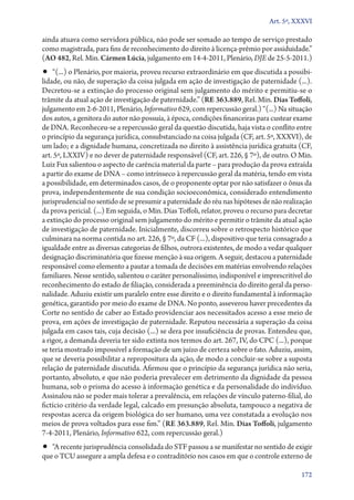 Art. 5º, XXXVI

ainda atuava como servidora pública, não pode ser somado ao tempo de serviço prestado
como magistrada, para fins de reconhecimento do direito à licença­‑prêmio por assiduidade.”
(AO 482, Rel. Min. Cármen Lúcia, julgamento em 14‑4‑2011, Plenário, DJE de 25‑5‑2011.)
•• “(...) o Plenário, por maioria, proveu recurso extraordinário em que discutida a possibi-
lidade, ou não, de superação da coisa julgada em ação de investigação de paternidade (...).
Decretou­‑se a extinção do processo original sem julgamento do mérito e permitiu­‑se o
trâmite da atual ação de investigação de paternidade.” (RE 363.889, Rel. Min. Dias Toffoli,
julgamento em 2‑6‑2011, Plenário, Informativo 629, com repercussão geral.) “(...) Na situação
dos autos, a genitora do autor não possuía, à época, condições financeiras para custear exame
de DNA. Reconheceu­‑se a repercussão geral da questão discutida, haja vista o conflito entre
o princípio da segurança jurídica, consubstanciado na coisa julgada (CF, art. 5º, XXXVI), de
um lado; e a dignidade humana, concretizada no direito à assistência jurídica gratuita (CF,
art. 5º, LXXIV) e no dever de paternidade responsável (CF, art. 226, § 7º), de outro. O Min.
Luiz Fux salientou o aspecto de carência material da parte – para produção da prova extraída
a partir do exame de DNA – como intrínseco à repercussão geral da matéria, tendo em vista
a possibilidade, em determinados casos, de o proponente optar por não satisfazer o ônus da
prova, independentemente de sua condição socioeconômica, considerado entendimento
jurisprudencial no sentido de se presumir a paternidade do réu nas hipóteses de não realização
da prova pericial. (...) Em seguida, o Min. Dias Toffoli, relator, proveu o recurso para decretar
a extinção do processo original sem julgamento do mérito e permitir o trâmite da atual ação
de investigação de paternidade. Inicialmente, discorreu sobre o retrospecto histórico que
culminara na norma contida no art. 226, § 7º, da CF (...), dispositivo que teria consagrado a
igualdade entre as diversas categorias de filhos, outrora existentes, de modo a vedar qualquer
designação discriminatória que fizesse menção à sua origem. A seguir, destacou a paternidade
responsável como elemento a pautar a tomada de decisões em matérias envolvendo relações
familiares. Nesse sentido, salientou o caráter personalíssimo, indisponível e imprescritível do
reconhecimento do estado de filiação, considerada a preeminência do direito geral da perso-
nalidade. Aduziu existir um paralelo entre esse direito e o direito fundamental à informação
genética, garantido por meio do exame de DNA. No ponto, asseverou haver precedentes da
Corte no sentido de caber ao Estado providenciar aos necessitados acesso a esse meio de
prova, em ações de investigação de paternidade. Reputou necessária a superação da coisa
julgada em casos tais, cuja decisão (...) se dera por insuficiência de provas. Entendeu que,
a rigor, a demanda deveria ter sido extinta nos termos do art. 267, IV, do CPC (...), porque
se teria mostrado impossível a formação de um juízo de certeza sobre o fato. Aduziu, assim,
que se deveria possibilitar a repropositura da ação, de modo a concluir­‑se sobre a suposta
relação de paternidade discutida. Afirmou que o princípio da segurança jurídica não seria,
portanto, absoluto, e que não poderia prevalecer em detrimento da dignidade da pessoa
humana, sob o prisma do acesso à informação genética e da personalidade do indivíduo.
Assinalou não se poder mais tolerar a prevalência, em relações de vínculo paterno­‑filial, do
fictício critério da verdade legal, calcado em presunção absoluta, tampouco a negativa de
respostas acerca da origem biológica do ser humano, uma vez constatada a evolução nos
meios de prova voltados para esse fim.” (RE 363.889, Rel. Min. Dias Toffoli, julgamento
7‑4‑2011, Plenário, Informativo 622, com repercussão geral.)
•• “A recente jurisprudência consolidada do STF passou a se manifestar no sentido de exigir
que o TCU assegure a ampla defesa e o contraditório nos casos em que o controle externo de

                                                                                             172
 
