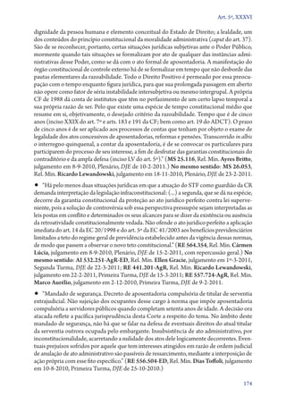 Art. 5º, XXXVI

dignidade da pessoa humana e elemento conceitual do Estado de Direito; a lealdade, um
dos conteúdos do princípio constitucional da moralidade administrativa (caput do art. 37).
São de se reconhecer, portanto, certas situações jurídicas subjetivas ante o Poder Público,
mormente quando tais situações se formalizam por ato de qualquer das instâncias admi-
nistrativas desse Poder, como se dá com o ato formal de aposentadoria. A manifestação do
órgão constitucional de controle externo há de se formalizar em tempo que não desborde das
pautas elementares da razoabilidade. Todo o Direito Positivo é permeado por essa preocu-
pação com o tempo enquanto figura jurídica, para que sua prolongada passagem em aberto
não opere como fator de séria instabilidade intersubjetiva ou mesmo intergrupal. A própria
CF de 1988 dá conta de institutos que têm no perfazimento de um certo lapso temporal a
sua própria razão de ser. Pelo que existe uma espécie de tempo constitucional médio que
resume em si, objetivamente, o desejado critério da razoabilidade. Tempo que é de cinco
anos (inciso XXIX do art. 7º e arts. 183 e 191 da CF; bem como art. 19 do ADCT). O prazo
de cinco anos é de ser aplicado aos processos de contas que tenham por objeto o exame de
legalidade dos atos concessivos de aposentadorias, reformas e pensões. Transcorrido in albis
o interregno quinquenal, a contar da aposentadoria, é de se convocar os particulares para
participarem do processo de seu interesse, a fim de desfrutar das garantias constitucionais do
contraditório e da ampla defesa (inciso LV do art. 5º).” (MS 25.116, Rel. Min. Ayres Britto,
julgamento em 8‑9‑2010, Plenário, DJE de 10‑2‑2011.) No mesmo sentido: MS 26.053,
Rel. Min. Ricardo Lewandowski, julgamento em 18‑11‑2010, Plenário, DJE de 23‑2‑2011.
•• “Há pelo menos duas situações jurídicas em que a atuação do STF como guardião da CR
demanda interpretação da legislação infraconstitucional: (...) a segunda, que se dá na espécie,
decorre da garantia constitucional da proteção ao ato jurídico perfeito contra lei superve-
niente, pois a solução de controvérsia sob essa perspectiva pressupõe sejam interpretadas as
leis postas em conflito e determinados os seus alcances para se dizer da existência ou ausência
da retroatividade constitucionalmente vedada. Não ofende o ato jurídico perfeito a aplicação
imediata do art. 14 da EC 20/1998 e do art. 5º da EC 41/2003 aos benefícios previdenciários
limitados a teto do regime geral de previdência estabelecido antes da vigência dessas normas,
de modo que passem a observar o novo teto constitucional.” (RE 564.354, Rel. Min. Cármen
Lúcia, julgamento em 8‑9‑2010, Plenário, DJE de 15‑2‑2011, com repercussão geral.) No
mesmo sentido: AI 532.251‑AgR‑ED, Rel. Min. Ellen Gracie, julgamento em 1º‑3‑2011,
Segunda Turma, DJE de 22‑3‑2011; RE 441.201‑AgR, Rel. Min. Ricardo Lewandowski,
julgamento em 22‑2‑2011, Primeira Turma, DJE de 15‑3‑2011; RE 557.724‑AgR, Rel. Min.
Marco Aurélio, julgamento em 2‑12‑2010, Primeira Turma, DJE de 9‑2‑2011.
•• “Mandado de segurança. Decreto de aposentadoria compulsória de titular de serventia
extrajudicial. Não sujeição dos ocupantes desse cargo à norma que impõe aposentadoria
compulsória a servidores públicos quando completam setenta anos de idade. A decisão ora
atacada reflete a pacífica jurisprudência desta Corte a respeito do tema. No âmbito deste
mandado de segurança, não há que se falar na defesa de eventuais direitos do atual titular
da serventia outrora ocupada pelo embargante. Insubsistência de ato administrativo, por
inconstitucionalidade, acarretando a nulidade dos atos dele logicamente decorrentes. Even-
tuais prejuízos sofridos por aquele que tem interesses atingidos em razão de ordem judicial
de anulação de ato administrativo são passíveis de ressarcimento, mediante a interposição de
ação própria com esse fito específico.” (RE 556.504‑ED, Rel. Min. Dias Toffoli, julgamento
em 10‑8‑2010, Primeira Turma, DJE de 25‑10‑2010.)

                                                                                           174
 