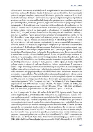 Art. 5º, XXXVI

tenham como fundamento matéria eleitoral, independente do instrumento normativo no
qual esteja incluído. No Brasil, a eleição de deputados faz­‑se pelo sistema da representação
proporcional, por lista aberta, uninominal. No sistema que acolhe – como se dá no Brasil
desde a Constituição de 1934 – a representação proporcional para a eleição de deputados e
vereadores, o eleitor exerce a sua liberdade de escolha apenas entre os candidatos registrados
pelo partido político, sendo eles, portanto, seguidores necessários do programa partidário
de sua opção. O destinatário do voto é o partido político viabilizador da candidatura por ele
oferecida. O eleito vincula­‑se, necessariamente, a determinado partido político e tem em seu
programa e ideário o norte de sua atuação, a ele se subordinando por força de lei (art. 24 da Lei
9.096/1995). Não pode, então, o eleito afastar­‑se do que suposto pelo mandante – o eleitor –,
com base na legislação vigente que determina ser exclusivamente partidária a escolha por ele
feita. Injurídico é o descompromisso do eleito com o partido – o que se estende ao eleitor –
pela ruptura da equação político­‑jurídica estabelecida. A fidelidade partidária é corolário
lógico­‑jurídico necessário do sistema constitucional vigente, sem necessidade de sua expres-
são literal. Sem ela não há atenção aos princípios obrigatórios que informam o ordenamento
constitucional. A desfiliação partidária como causa do afastamento do parlamentar do cargo
no qual se investira não configura, expressamente, pela Constituição, hipótese de cassação
de mandato. O desligamento do parlamentar do mandato, em razão da ruptura, imotivada
e assumida no exercício de sua liberdade pessoal, do vínculo partidário que assumira, no
sistema de representação política proporcional, provoca o desprovimento automático do
cargo. A licitude da desfiliação não é juridicamente inconsequente, importando em sacrifício
do direito pelo eleito, não sanção por ilícito, que não se dá na espécie. É direito do partido
político manter o número de cadeiras obtidas nas eleições proporcionais. É garantido o
direito à ampla defesa do parlamentar que se desfilie de partido político. Razões de segurança
jurídica, e que se impõem também na evolução jurisprudencial, determinam seja o cuidado
novo sobre tema antigo pela jurisdição concebido como forma de certeza e não causa de
sobressaltos para os cidadãos. Não tendo havido mudanças na legislação sobre o tema, tem­‑se
reconhecido o direito de o impetrante titularizar os mandatos por ele obtidos nas eleições
de 2006, mas com modulação dos efeitos dessa decisão para que se produzam eles a partir
da data da resposta do TSE à Consulta 1.398/2007.” (MS 26.604, Rel. Min. Cármen Lúcia,
julgamento em 4‑10‑2007, Plenário, DJE de 3‑10‑2008.) No mesmo sentido: MS 26.603, Rel.
Min. Celso de Mello, julgamento em 4‑10‑2007, Plenário, DJE de 19‑12‑2008; MS 26.602,
Rel. Min. Eros Grau, julgamento em 4‑10‑2007, Plenário, DJE de 17‑10‑2008.
•• “Art. 2º e expressão ‘8º’ do art. 10, ambos da EC 41/2003. Aposentadoria. Tempus regit
actum. Regime jurídico. Direito adquirido: não ocorrência. A aposentadoria é direito cons-
titucional que se adquire e se introduz no patrimônio jurídico do interessado no momento
de sua formalização pela entidade competente. Em questões previdenciárias, aplicam­‑se as
normas vigentes ao tempo da reunião dos requisitos de passagem para a inatividade. Somente
os servidores públicos que preenchiam os requisitos estabelecidos na EC 20/1998, durante a
vigência das normas por ela fixadas, poderiam reclamar a aplicação das normas nela contida,
com fundamento no art. 3º da EC 41/2003. Os servidores públicos, que não tinham comple-
tado os requisitos para a aposentadoria quando do advento das novas normas constitucionais,
passaram a ser regidos pelo regime previdenciário estatuído na EC 41/2003, posteriormente
alterada pela EC 47/2005. Ação direta de inconstitucionalidade julgada improcedente.”
(ADI 3.104, Rel. Min. Cármen Lúcia, julgamento em 26‑9‑2007, Plenário, DJ de 9‑11‑2007.)

                                                                                             187
 