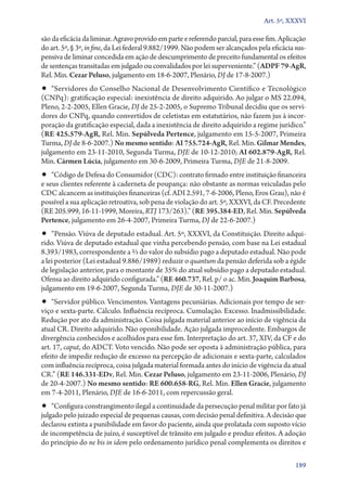 Art. 5º, XXXVI

são da eficácia da liminar. Agravo provido em parte e referendo parcial, para esse fim. Aplicação
do art. 5º, § 3º, in fine, da Lei federal 9.882/1999. Não podem ser alcançados pela eficácia sus-
pensiva de liminar concedida em ação de descumprimento de preceito fundamental os efeitos
de sentenças transitadas em julgado ou convalidados por lei superveniente.” (ADPF 79‑AgR,
Rel. Min. Cezar Peluso, julgamento em 18‑6‑2007, Plenário, DJ de 17‑8‑2007.)
•• “Servidores do Conselho Nacional de Desenvolvimento Científico e Tecnológico
(CNPq): gratificação especial: inexistência de direito adquirido. Ao julgar o MS 22.094,
Pleno, 2‑2‑2005, Ellen Gracie, DJ de 25‑2‑2005, o Supremo Tribunal decidiu que os servi-
dores do CNPq, quando convertidos de celetistas em estatutários, não fazem jus à incor-
poração da gratificação especial, dada a inexistência de direito adquirido a regime jurídico.”
(RE 425.579‑AgR, Rel. Min. Sepúlveda Pertence, julgamento em 15‑5‑2007, Primeira
Turma, DJ de 8‑6‑2007.) No mesmo sentido: AI 755.724‑AgR, Rel. Min. Gilmar Mendes,
julgamento em 23‑11‑2010, Segunda Turma, DJE de 10‑12‑2010; AI 602.879‑AgR, Rel.
Min. Cármen Lúcia, julgamento em 30‑6‑2009, Primeira Turma, DJE de 21‑8‑2009.
•• “Código de Defesa do Consumidor (CDC): contrato firmado entre instituição financeira
e seus clientes referente à caderneta de poupança: não obstante as normas veiculadas pelo
CDC alcancem as instituições financeiras (cf. ADI 2.591, 7‑6‑2006, Pleno, Eros Grau), não é
possível a sua aplicação retroativa, sob pena de violação do art. 5º, XXXVI, da CF. Precedente
(RE 205.999, 16‑11‑1999, Moreira, RTJ 173/263).” (RE 395.384‑ED, Rel. Min. Sepúlveda
Pertence, julgamento em 26‑4‑2007, Primeira Turma, DJ de 22‑6‑2007.)
•• “Pensão. Viúva de deputado estadual. Art. 5º, XXXVI, da Constituição. Direito adqui-
rido. Viúva de deputado estadual que vinha percebendo pensão, com base na Lei estadual
8.393/1983, correspondente a 2/3 do valor do subsídio pago a deputado estadual. Não pode
a lei posterior (Lei estadual 9.886/1989) reduzir o quantum da pensão deferida sob a égide
de legislação anterior, para o montante de 35% do atual subsídio pago a deputado estadual.
Ofensa ao direito adquirido configurada.” (RE 460.737, Rel. p/ o ac. Min. Joaquim Barbosa,
julgamento em 19‑6‑2007, Segunda Turma, DJE de 30‑11‑2007.)
•• “Servidor público. Vencimentos. Vantagens pecuniárias. Adicionais por tempo de ser-
viço e sexta­‑parte. Cálculo. Influência recíproca. Cumulação. Excesso. Inadmissibilidade.
Redução por ato da administração. Coisa julgada material anterior ao início de vigência da
atual CR. Direito adquirido. Não oponibilidade. Ação julgada improcedente. Embargos de
divergência conhecidos e acolhidos para esse fim. Interpretação do art. 37, XIV, da CF e do
art. 17, caput, do ADCT. Voto vencido. Não pode ser oposta à administração pública, para
efeito de impedir redução de excesso na percepção de adicionais e sexta­‑parte, calculados
com influência recíproca, coisa julgada material formada antes do início de vigência da atual
CR.” (RE 146.331‑EDv, Rel. Min. Cezar Peluso, julgamento em 23‑11‑2006, Plenário, DJ
de 20‑4‑2007.) No mesmo sentido: RE 600.658‑RG, Rel. Min. Ellen Gracie, julgamento
em 7‑4‑2011, Plenário, DJE de 16‑6‑2011, com repercussão geral.
•• “Configura constrangimento ilegal a continuidade da persecução penal militar por fato já
julgado pelo juizado especial de pequenas causas, com decisão penal definitiva. A decisão que
declarou extinta a punibilidade em favor do paciente, ainda que prolatada com suposto vício
de incompetência de juízo, é susceptível de trânsito em julgado e produz efeitos. A adoção
do princípio do ne bis in idem pelo ordenamento jurídico penal complementa os direitos e

                                                                                             189
 