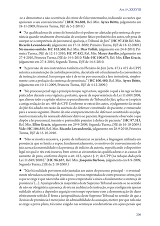 Art. 5º, XXXVIII

‑se a demonstrar a não ocorrência do crime de falso testemunho, indicando as razões que
apoiaram o seu convencimento.” (RHC 94.608, Rel. Min. Ayres Britto, julgamento em
24‑11‑2009, Primeira Turma, DJE de 5‑2‑2010.)
•• “As qualificadoras do crime de homicídio só podem ser afastadas pela sentença de pro-
núncia quando totalmente divorciadas do conjunto fático­‑probatório dos autos, sob pena de
usurpar­‑se a competência do juiz natural, qual seja, o Tribunal do Júri.” (HC 97.230, Rel. Min.
Ricardo Lewandowski, julgamento em 17‑11‑2009, Primeira Turma, DJE de 18‑12‑2009.)
No mesmo sentido: HC 103.569, Rel. Min. Dias Toffoli, julgamento em 24‑8‑2010, Pri-
meira Turma, DJE de 12‑11‑2010; HC 97.452, Rel. Min. Marco Aurélio, julgamento em
27‑4‑2010, Primeira Turma, DJE de 14‑5‑2010. Vide: HC 100.673, Rel. Min. Ellen Gracie,
julgamento em 27‑4‑2010, Segunda Turma, DJE de 14‑5‑2010.
•• “A previsão de atos instrutórios também em Plenário do Júri (arts. 473 a 475 do CPP)
autoriza a manutenção da custódia preventiva, decretada sob o fundamento da conveniência
da instrução criminal. Isso porque não é de se ter por encerrada a fase instrutória, simples-
mente com a prolação da sentença de pronúncia.” (HC 100.480, Rel. Min. Ayres Britto,
julgamento em 10‑11‑2009, Primeira Turma, DJE de 4‑12‑2009.)
•• “No processo penal vige o princípio tempus regit actum, segundo o qual a lei rege os fatos
praticados durante a sua vigência; portanto, apesar da superveniência da Lei 11.689/2008,
que alterou todo o capítulo relativo ao procedimento do Tribunal do Júri, aplica­‑se à espécie
a antiga redação do art. 449 do CPP. Conforme se extrai dos autos, o julgamento da sessão
do Júri foi adiado em razão da ausência do defensor constituído do paciente, e remarcado
para a sessão seguinte. Diante do não comparecimento do defensor constituído ao julga-
mento remarcado, foi nomeado defensor dativo ao paciente. Rigorosamente observado o que
dispõe a lei processual, inexiste o pretendido prejuízo à defesa do paciente.” (HC 97.313,
Rel. Min. Ellen Gracie, julgamento em 29‑9‑2009, Segunda Turma, DJE de 16‑10‑2009.)
Vide: HC 104.555, Rel. Min. Ricardo Lewandowski, julgamento em 28‑9‑2010, Primeira
Turma, DJE de 15‑10‑2010.
•• “Não se mostra excessiva, a ponto de influenciar os jurados, a linguagem utilizada em
pronúncia que se limita a expor, fundamentadamente, os motivos do convencimento do
juiz acerca da materialidade e da presença de indícios da autoria, especificando o dispositivo
legal no qual o réu está incurso, bem como as circunstâncias qualificadoras e as causas de
aumento de pena, conforme dispõe o art. 413, caput e § 1º, do CPP (na redação dada pela
Lei 11.689/2008).” (HC 96.267, Rel. Min. Joaquim Barbosa, julgamento em 8‑9‑2009,
Segunda Turma, DJE de 2‑10‑2009.)
•• “Não há nulidade por terem sido juntadas aos autos do processo principal – e eventual-
mente relevadas na sentença de pronúncia – provas emprestadas de outro processo­‑crime, pois
o que se exige é que não tenha sido a prova emprestada ‘a única a fundamentar a sentença de
pronúncia’ (...). A jurisprudência majoritária deste Supremo Tribunal assenta­‑se no sentido
de não ser obrigatória a presença do réu na audiência de instrução, o que configuraria apenas
nulidade relativa a depender arguição em tempo oportuno com a demonstração do dano
efetivamente sofrido. É firme a jurisprudência deste Supremo Tribunal no sentido de que a
‘decisão de pronúncia é mero juízo de admissibilidade da acusação, motivo por que nela não
se exige a prova plena, tal como exigido nas sentenças condenatórias em ações penais que

                                                                                            206
 