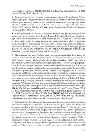 Art. 5º, XXXVIII, c

a soberania dos veredictos.” (HC 104.308, Rel. Min. Luiz Fux, julgamento em 31‑5‑2011,
Primeira Turma, DJE de 29‑6‑2011.)
•• “Ao contrário de afrontar o princípio constitucional da soberania do veredicto do Tribunal
do Júri, a exibição de documentos nitidamente capazes de influenciar no ânimo dos jurados,
sobre os quais a acusação não teve a oportunidade de examinar no prazo legal previsto no
art. 475 do CPP, justifica a necessidade de realização de um novo julgamento pelo Tribunal
do Júri.” (HC 102.442, Rel. Min. Cármen Lúcia, julgamento em 26‑10‑2010, Primeira
Turma, DJE de 24‑11‑2010.)
•• “A decisão recorrida, ao conceder habeas corpus de ofício, para aplicar o princípio da con-
sunção ao concurso entre os crimes de porte de arma de fogo e o de homicídio, não violou a
regra constitucional da soberania dos veredictos (art. 5º, XXXVIII, da CR). O concurso entre
os crimes não foi objeto de quesitação ao júri, que não se pronunciou sobre a existência ou
não de bis in idem. A concessão, de ofício, da ordem de habeas corpus, não consubstanciou
revolvimento de matéria probatória, mas simples constatação a partir da leitura dos quesitos
apresentados ao Conselho de Sentença.” (RE 484.396, Rel. Min. Joaquim Barbosa, julga-
mento em 23‑3‑2010, Segunda Turma, DJE de 7‑5‑2010.)
•• “Na pronúncia, o dever de fundamentação imposto ao magistrado é de ser cumprido
dentro de limites estreitos. Fundamentação que é de se restringir à comprovação da materia-
lidade do fato criminoso e à indicação dos indícios da autoria delitiva. Tudo o mais, todas as
teses defensivas, todos os elementos de prova já coligidos hão de ser sopesados pelo próprio
Conselho de Sentença, que é soberano em tema de crimes dolosos contra a vida. É vedado ao
juízo de pronúncia o exame conclusivo dos elementos probatórios constantes dos autos. Além
de se esperar que esse juízo pronunciante seja externado em linguagem sóbria, comedida,
para que os jurados não sofram nenhuma influência na formação do seu convencimento.
É dizer: o Conselho de Sentença deve mesmo desfrutar de total independência no exer-
cício de seu múnus constitucional. No caso, o acórdão proferido pelo Tribunal de Justiça
do Estado de São Paulo, ao confirmar a sentença de pronúncia, não incorreu em exagero
vernacular. Acórdão que se limitou a demonstrar a impossibilidade de absolvição sumária do
paciente, rechaçando a tese de que o acusado agiu em estrito cumprimento do dever legal.”
(HC 94.274, Rel. Min. Ayres Britto, julgamento em 1º‑12‑2009, Primeira Turma, DJE de
5‑2‑2010.) No mesmo sentido: HC 103.037, Rel. Min. Cármen Lúcia, julgamento em
22‑3‑2011, Primeira Turma, DJE de 31‑5‑2011; AI 744.897‑AgR, Rel. Min. Cármen Lúcia,
julgamento em 9‑6‑2009, Primeira Turma, DJE de 7‑8‑2009; HC 89.833, Rel. Min. Ricardo
Lewandowski, julgamento em 27‑3‑2007, Primeira Turma, DJ de 4‑5‑2007.
•• “Tribunal do Júri. Três julgamentos da mesma causa. Reconhecimento da legítima defesa,
com excesso, no segundo julgamento. Condenação do réu à pena de seis anos de reclusão,
em regime semiaberto. Interposição de recurso exclusivo da defesa. Provimento para cassar
a decisão anterior. Condenação do réu, por homicídio qualificado, à pena de doze anos de
reclusão, em regime integralmente fechado, no terceiro julgamento. Aplicação de pena mais
grave. Inadmissibilidade. Reformatio in peius indireta. Caracterização. Reconhecimento de
outros fatos ou circunstâncias não ventilados no julgamento anterior. Irrelevância. Violação
consequente do justo processo da lei (due process of law), nas cláusulas do contraditório e
da ampla defesa. Proibição compatível com a regra constitucional da soberania relativa dos
veredictos. Habeas corpus concedido para restabelecer a pena menor. Ofensa ao art. 5º, LIV,

                                                                                          214
 