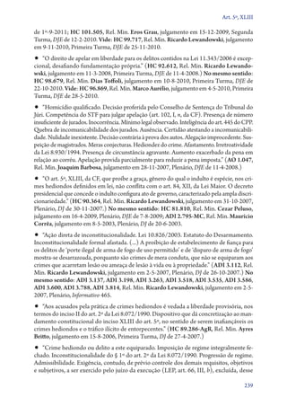 Art. 5º, XLIII

de 1º‑9‑2011; HC 101.505, Rel. Min. Eros Grau, julgamento em 15‑12‑2009, Segunda
Turma, DJE de 12‑2‑2010. Vide: HC 99.717, Rel. Min. Ricardo Lewandowski, julgamento
em 9‑11‑2010, Primeira Turma, DJE de 25‑11‑2010.
•• “O direito de apelar em liberdade para os delitos contidos na Lei 11.343/2006 é excep-
cional, desafiando fundamentação própria.” (HC 92.612, Rel. Min. Ricardo Lewando‑
wski, julgamento em 11‑3‑2008, Primeira Turma, DJE de 11‑4‑2008.) No mesmo sentido:
HC 98.679, Rel. Min. Dias Toffoli, julgamento em 10‑8‑2010, Primeira Turma, DJE de
22‑10‑2010. Vide: HC 96.869, Rel. Min. Marco Aurélio, julgamento em 4‑5‑2010, Primeira
Turma, DJE de 28‑5‑2010.
•• “Homicídio qualificado. Decisão proferida pelo Conselho de Sentença do Tribunal do
Júri. Competência do STF para julgar apelação (art. 102, I, n, da CF). Presença de número
insuficiente de jurados. Inocorrência. Mínimo legal observado. Inteligência do art. 445 do CPP.
Quebra de incomunicabilidade dos jurados. Ausência. Certidão atestando a incomunicabili-
dade. Nulidade inexistente. Decisão contrária à prova dos autos. Alegação improcedente. Sus-
peição de magistrados. Meras conjecturas. Hediondez do crime. Afastamento. Irretroatividade
da Lei 8.930/1994. Presença de circunstância agravante. Aumento exacerbado da pena em
relação ao corréu. Apelação provida parcialmente para reduzir a pena imposta.” (AO 1.047,
Rel. Min. Joaquim Barbosa, julgamento em 28‑11‑2007, Plenário, DJE de 11‑4‑2008.)
•• “O art. 5º, XLIII, da CF, que proíbe a graça, gênero do qual o indulto é espécie, nos cri­
mes hediondos definidos em lei, não conflita com o art. 84, XII, da Lei Maior. O decreto
presidencial que concede o indulto configura ato de governo, caracterizado pela ampla discri-
cionariedade.” (HC 90.364, Rel. Min. Ricardo Lewandowski, julgamento em 31‑10‑2007,
Plenário, DJ de 30‑11‑2007.) No mesmo sentido: HC 81.810, Rel. Min. Cezar Peluso,
julgamento em 16‑4‑2009, Plenário, DJE de 7‑8‑2009; ADI 2.795‑MC, Rel. Min. Maurício
Corrêa, julgamento em 8‑5‑2003, Plenário, DJ de 20‑6‑2003.
•• “Ação direta de inconstitucionalidade. Lei 10.826/2003. Estatuto do Desarmamento.
Inconstitucionalidade formal afastada. (...) A proibição de estabelecimento de fiança para
os delitos de ‘porte ilegal de arma de fogo de uso permitido’ e de ‘disparo de arma de fogo’
mostra­‑se desarrazoada, porquanto são crimes de mera conduta, que não se equiparam aos
crimes que acarretam lesão ou ameaça de lesão à vida ou à propriedade.” (ADI 3.112, Rel.
Min. Ricardo Lewandowski, julgamento em 2‑5‑2007, Plenário, DJ de 26‑10‑2007.) No
mesmo sentido: ADI 3.137, ADI 3.198, ADI 3.263, ADI 3.518, ADI 3.535, ADI 3.586,
ADI 3.600, ADI 3.788, ADI 3.814, Rel. Min. Ricardo Lewandowski, julgamento em 2-5-
2007, Plenário, Informativo 465.
•• “Aos acusados pela prática de crimes hediondos é vedada a liberdade provisória, nos
termos do inciso II do art. 2º da Lei 8.072/1990. Dispositivo que dá concretização ao man-
damento constitucional do inciso XLIII do art. 5º, no sentido de serem inafiançáveis os
crimes hediondos e o tráfico ilícito de entorpecentes.” (HC 89.286‑AgR, Rel. Min. Ayres
Britto, julgamento em 15‑8‑2006, Primeira Turma, DJ de 27‑4‑2007.)
•• “Crime hediondo ou delito a este equiparado. Imposição de regime integralmente fe­­
chado. Inconstitucionalidade do § 1º do art. 2º da Lei 8.072/1990. Progressão de regime.
Admissibilidade. Exigência, contudo, de prévio controle dos demais requisitos, objetivos
e subjetivos, a ser exercido pelo juízo da execução (LEP, art. 66, III, b), excluída, desse

                                                                                           239
 