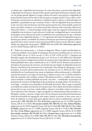 Art. 1º, III

ao afirmar que a dignidade não tem preço. As coisas têm preço, as pessoas têm dignidade.
A dignidade não tem preço, vale para todos quantos participam do humano. Estamos, toda-
via, em perigo quando alguém se arroga o direito de tomar o que pertence à dignidade da
pessoa humana como um seu valor (valor de quem se arrogue a tanto). É que, então, o valor
do humano assume forma na substância e medida de quem o afirme e o pretende impor na
qualidade e quantidade em que o mensure. Então o valor da dignidade da pessoa humana
já não será mais valor do humano, de todos quantos pertencem à humanidade, porém de
quem o proclame conforme o seu critério particular. Estamos então em perigo, submissos à
tirania dos valores. (...) Sem de qualquer modo negar o que diz a arguente ao proclamar que
a dignidade não tem preço (o que subscrevo), tenho que a indignidade que o cometimento
de qualquer crime expressa não pode ser retribuída com a proclamação de que o instituto
da anistia viola a dignidade humana. (...) O argumento descolado da dignidade da pessoa
humana para afirmar a invalidade da conexão criminal que aproveitaria aos agentes políticos
que praticaram crimes comuns contra opositores políticos, presos ou não, durante o regime
militar, esse argumento não prospera.” (ADPF 153, voto do Rel. Min. Eros Grau, julgamento
em 29‑4‑2010, Plenário, DJE de 6‑8‑2010.)
•• “Tráfico de entorpecentes. (...) Prisão em flagrante. Óbice ao apelo em liberdade. In­­
cons­ i­ ucionalidade: necessidade de adequação do preceito veiculado pelo art. 44 da Lei
     tt
11.343/2006 e do art. 5º, XLII, aos arts. 1º, III, e 5º, LIV e LVII, da CB. (...) Apelação em
liberdade negada sob o fundamento de que o art. 44 da Lei 11.343/2006 veda a liberdade
provisória ao preso em flagrante por tráfico de entorpecentes. Entendimento respaldado na
inafiançabilidade desse crime, estabelecida no art. 5º, XLIII, da CB. Afronta escancarada aos
princípios da presunção de inocência, do devido processo legal e da dignidade da pessoa
humana. Inexistência de antinomias na Constituição. Necessidade de adequação, a esses
princípios, da norma infraconstitucional e da veiculada no art. 5º, XLIII, da CB. A regra
estabelecida na Constituição, bem assim na legislação infraconstitucional, é a liberdade.
A prisão faz exceção a essa regra, de modo que, a admitir­‑se que o art. 5º, XLIII, estabelece,
além das restrições nele contidas, vedação à liberdade provisória, o conflito entre normas
estaria instalado. A inafiançabilidade não pode e não deve – considerados os princípios da
presunção de inocência, da dignidade da pessoa humana, da ampla defesa e do devido pro-
cesso legal – constituir causa impeditiva da liberdade provisória. Não se nega a acentuada
nocividade da conduta do traficante de entorpecentes. Nocividade aferível pelos malefícios
provocados no que concerne à saúde pública, exposta a sociedade a danos concretos e a
riscos iminentes. Não obstante, a regra consagrada no ordenamento jurídico brasileiro é a
liberdade; a prisão, a exceção. A regra cede a ela em situações marcadas pela demonstração
cabal da necessidade da segregação ante tempus. Impõe­‑se, porém, ao juiz, nesse caso, o
dever de explicitar as razões pelas quais alguém deva ser preso cautelarmente, assim per-
manecendo.” (HC 101.505, Rel. Min. Eros Grau, julgamento em 15‑12‑2009, Segunda
Turma, DJE de 12‑2‑2010.) No mesmo sentido: HC 100.185, Rel. Min. Gilmar Mendes,
julgamento em 8‑6‑2010, Segunda Turma, DJE de 6‑8‑2010; HC 100.742, Rel. Min. Celso
de Mello, julgamento em 3‑11‑2009, Segunda Turma, DJE de 1º‑9‑2011; HC 101.055,
Rel. Min. Cezar Peluso, julgamento em 3‑11‑2009, Segunda Turma, DJE de 18‑12‑2009.
Em sentido contrário: HC 93.229, Rel. Min. Cármen Lúcia, julgamento em 1º‑4‑2008,
Primeira Turma, DJE de 25‑4‑2008. Vide: HC 99.717, Rel. Min. Ricardo Lewandowski,
julgamento em 9‑11‑2010, Primeira Turma, DJE de 25‑11‑2010.

                                                                                             24
 