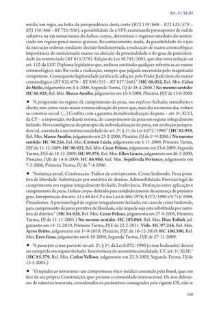 Art. 5º, XLIII

modo, em regra, na linha da jurisprudência desta corte (RTJ 119/668 – RTJ 125/578 –
RTJ 158/866 – RT 721/550), a possibilidade de o STF, examinando pressupostos de índole
subjetiva na via sumaríssima do habeas corpus, determinar o ingresso imediato do senten-
ciado em regime penal menos gravoso. Reconhecimento, ainda, da possibilidade de o juiz
da execução ordenar, mediante decisão fundamentada, a realização de exame criminológico.
Importância do mencionado exame na aferição da personalidade e do grau de periculosi-
dade do sentenciado (RT 613/278). Edição da Lei 10.792/2003, que deu nova redação ao
art. 112 da LEP. Diploma legislativo que, embora omitindo qualquer referência ao exame
criminológico, não lhe veda a realização, sempre que julgada necessária pelo magistrado
competente. Consequente legitimidade jurídica da adoção, pelo Poder Judiciário, do exame
criminológico (RT 832/676 – RT 836/535 – RT 837/568).” (HC 88.052, Rel. Min. Celso
de Mello, julgamento em 4‑4‑2006, Segunda Turma, DJ de 28‑4‑2006.) No mesmo sentido:
HC 86.928, Rel. Min. Marco Aurélio, julgamento em 10‑3‑2008, Plenário, DJE de 13‑6‑2008.
•• “A progressão no regime de cumprimento da pena, nas espécies fechado, semiaberto e
aberto, tem como razão maior a ressocialização do preso que, mais dia ou menos dia, voltará
ao convívio social. (...) Conflita com a garantia da individualização da pena – art. 5º, XLVI,
da CF – a imposição, mediante norma, do cumprimento da pena em regime integralmente
fechado. Nova inteligência do princípio da individualização da pena, em evolução jurispru-
dencial, assentada a inconstitucionalidade do art. 2º, § 1º, da Lei 8.072/1990.” (HC 82.959,
Rel. Min. Marco Aurélio, julgamento em 23‑2‑2006, Plenário, DJ de 1º‑9‑2006.) No mesmo
sentido: HC 98.256, Rel. Min. Cármen Lúcia, julgamento em 3‑11‑2009, Primeira Turma,
DJE de 11‑12‑2009; HC 90.922, Rel. Min. Cezar Peluso, julgamento em 23‑6‑2009, Segunda
Turma, DJE de 18‑12‑2009; HC 89.976, Rel. Min. Ellen Gracie, julgamento em 26‑3‑2009,
Plenário, DJE de 14‑8‑2009; HC 86.986, Rel. Min. Sepúlveda Pertence, julgamento em
7‑3‑2006, Primeira Turma, DJ de 7‑4‑2006.
•• “Sentença penal. Condenação. Tráfico de entorpecente. Crime hediondo. Pena priva-
tiva de liberdade. Substituição por restritiva de direitos. Admissibilidade. Previsão legal de
cumprimento em regime integralmente fechado. Irrelevância. Distinção entre aplicação e
cumprimento de pena. Habeas corpus deferido para restabelecimento da sentença de primeiro
grau. Interpretação dos arts. 12 e 44 do CP e das Leis 6.368/1976, 8.072/1990 e 9.714/1998.
Precedentes. A previsão legal de regime integralmente fechado, em caso de crime hediondo,
para cumprimento de pena privativa de liberdade, não impede seja esta substituída por restri-
tiva de direitos.” (HC 84.928, Rel. Min. Cezar Peluso, julgamento em 27‑9‑2005, Primeira
Turma, DJ de 11‑11‑2005.) No mesmo sentido: HC 103.068, Rel. Min. Dias Toffoli, jul-
gamento em 14‑12‑2010, Primeira Turma, DJE de 22‑2‑2011. Vide: HC 97.256, Rel. Min.
Ayres Britto, julgamento em 1º‑9‑2010, Plenário, DJE de 16‑12‑2010; HC 100.590, Rel.
Min. Eros Grau, julgamento em 6‑10‑2009, Segunda Turma, DJE de 27‑11‑2009.
•• “A pena por crime previsto no art. 2º, § 1º, da Lei 8.072/1990 (crime hediondo) deverá
ser cumprida em regime fechado. Inocorrência de inconstitucionalidade. CF, art. 5º, XLIII.”
(HC 85.379, Rel. Min. Carlos Velloso, julgamento em 22‑3‑2005, Segunda Turma, DJ de
13‑5‑2005.)
•• “O repúdio ao terrorismo: um compromisso ético­‑jurídico assumido pelo Brasil, quer em
face de sua própria Constituição, quer perante a comunidade internacional. Os atos delituo-
sos de natureza terrorista, considerados os parâmetros consagrados pela vigente CR, não se

                                                                                          240
 