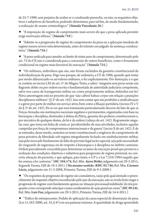 Art. 5º, XLVI

de 25‑7‑1990, sem prejuízo de avaliar se o condenado preenche, ou não, os requisitos obje-
tivos e subjetivos do benefício, podendo determinar, para tal fim, de modo fundamentado,
a realização de exame criminológico.” (Súmula Vinculante 26.)
•• “A imposição do regime de cumprimento mais severo do que a pena aplicada permitir
exige motivação idônea.” (Súmula 719.)
•• “Admite­‑se a progressão de regime de cumprimento da pena ou a aplicação imediata de
regime menos severo nela determinada, antes do trânsito em julgado da sentença condena-
tória.” (Súmula 716.)
•• “A pena unificada para atender ao limite de trinta anos de cumprimento, determinado pelo
art. 75 do CP, não é considerada para a concessão de outros benefícios, como o livramento
condicional ou regime mais favorável de execução.” (Súmula 715.)
•• “Os militares, indivíduos que são, não foram excluídos da garantia constitucional da
individualização da pena. Digo isso porque, de ordinário, a CF de 1988, quando quis tratar
por modo diferenciado os servidores militares, o fez explicitamente. Por ilustração, é o que
se contém no inciso LXI do art. 5º do Magno Texto, a saber: ‘ninguém será preso senão em
flagrante delito ou por ordem escrita e fundamentada de autoridade judiciária competente,
salvo nos casos de transgressão militar ou crime propriamente militar, definidos em lei’.
Nova amostragem está no preceito de que ‘não caberá habeas corpus em relação a punições
disciplinares militares’ (§ 2º do art. 142). Isso sem contar que são proibidas a sindicalização
e a greve por parte do militar em serviço ativo, bem como a filiação partidária (incisos IV e V
do § 3º do art. 142). De se ver que esse tratamento particularizado decorre do fato de que as
Forças Armadas são instituições nacionais regulares e permanentes, organizadas com base na
hierarquia e disciplina, destinadas à defesa da Pátria, garantia dos poderes constitucionais e,
por iniciativa de qualquer destes, da lei e da ordem (cabeça do art. 142). Regramento singu-
lar, esse, que toma em linha de conta as ‘peculiaridades de suas atividades, inclusive aquelas
cumpridas por força de compromissos internacionais e de guerra’ (inciso X do art. 142). É de
se entender, desse modo, contrária ao texto constitucional a exigência do cumprimento de
pena privativa de liberdade sob regime integralmente fechado em estabelecimento militar,
seja pelo invocado fundamento da falta de previsão legal na lei especial, seja pela necessidade
do resguardo da segurança ou do respeito à hierarquia e à disciplina no âmbito castrense.
Ordem parcialmente concedida para determinar ao juízo da execução penal que promova a
avaliação das condições objetivas e subjetivas para progressão de regime prisional, na con-
creta situação do paciente, e que aplique, para tanto, o CP e a Lei 7.210/1984 naquilo que
for omissa a lei castrense.” (HC 104.174, Rel. Min. Ayres Britto, julgamento em 29‑3‑2011,
Segunda Turma, DJE de 18‑5‑2011.) No mesmo sentido: RHC 92.746, Rel. Min. Cármen
Lúcia, julgamento em 11‑3‑2008, Primeira Turma, DJE de 9‑5‑2008.)
•• “Os requisitos da progressão de regime são cumulativos, razão pela qual atestado o preen-
chimento do requisito objetivo reconhecido pelo juiz da execução, não se revela lícito negar a
progressão de regime com fundamento apenas na ‘situação processual indefinida’ do réu por-
quanto a isso corresponde antecipar o juízo condenatório de ação penal em curso.” (HC 99.141,
Rel. Min. Luiz Fux, julgamento em 29‑3‑2011, Primeira Turma, DJE de 14‑4‑2011.)
•• “Tráfico de entorpecentes. Pedido de aplicação da causa especial de diminuição de pena
(Lei 11.343/2006, art. 33, § 4º) em seu patamar máximo. A quantidade de droga apreendida

                                                                                           245
 