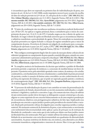 Art. 5º, XLVI

é circunstância que deve ser sopesada na primeira fase de individualização da pena, nos
termos do art. 42 da Lei 11.343/2006, sendo impróprio invocá­‑la por ocasião de escolha
do fator de redução previsto no § 4º do art. 33, sob pena de bis in idem.” (HC 106.313, Rel.
Min. Gilmar Mendes, julgamento em 15‑3‑2011, Segunda Turma, DJE de 8‑4‑2011.) No
mesmo sentido: HC 106.965, Rel. Min. Ayres Britto, julgamento em 19‑4‑2011, Segunda
Turma, DJE de 4‑10‑2011. Em sentido contrário: HC 100.755, Rel. Min. Ellen Gracie,
julgamento em 20‑4‑2010, Segunda Turma, DJE de 7‑5‑2010.
•• “O juízo da condenação não reconheceu nenhuma circunstância judicial desfavorável
(art. 59 do CP). Ao aplicar o regime prisional, fixou o semiaberto para o início do cum-
primento da pena (art. 33, § 2º, b, do CP). Contudo, negou ao réu o direito de apelar em
liberdade. Ao negar o direito de apelar em liberdade asseverou que as circunstâncias objetivas
e subjetivas manifestam a periculosidade do agente. Nisso, há contradição na manutenção
da prisão preventiva no regime fechado e a fixação do regime semiaberto para o início de
cumprimento da pena. Ocorrência de trânsito em julgado da condenação para a acusação.
Proibição de reformatio in pejus (art. 617, in fine, CPP).” (HC 104.188‑AgR, Rel. Min. Ellen
Gracie, julgamento em 14‑9‑2010, Segunda Turma, DJE de 1º‑10‑2010.)
•• “Não configura constrangimento ilegal o fato de o juízo da execução afastar a eficácia de ato
referente à progressão no cumprimento da pena quando cometida falta grave, estando em curso
o processo administrativo penal para a respectiva elucidação.” (HC 94.924, Rel. Min. Marco
Aurélio, julgamento em 14‑9‑2010, Primeira Turma, DJE de 8‑10‑2010.) Vide: HC 95.401,
Rel. Min. Ellen Gracie, julgamento em 21‑10‑2008, Segunda Turma, DJE de 8‑11‑2008.
•• “A completa ausência de fundamentos da decisão que indefere o pedido de liberdade
provisória permite a supressão de instância e a concessão de medida liminar em favor do
paciente. O posterior envio, pela autoridade apontada como coatora, da sentença e do acórdão
condenatórios, com fundamentos diversos a fundamentar a cautelaridade da prisão processual
do paciente, conduz à cassação da liminar antes concedida e ao não conhecimento do writ,
por força da supressão de instância, que só pode ser superada quando patente a existência
de constrangimento ilegal.” (HC 101.884, Rel. Min. Joaquim Barbosa, julgamento em
14‑9‑2010, Segunda Turma, DJE de 1º‑10‑2010.)
•• “O processo de individualização da pena é um caminhar no rumo da personalização da
resposta punitiva do Estado, desenvolvendo­‑se em três momentos individuados e comple-
mentares: o legislativo, o judicial e o executivo. Logo, a lei comum não tem a força de subtrair
do juiz sentenciante o poder­‑dever de impor ao delinquente a sanção criminal que a ele, juiz,
afigurar­‑se como expressão de um concreto balanceamento ou de uma empírica ponderação
de circunstâncias objetivas com protagonizações subjetivas do fato­‑tipo. Implicando essa
ponderação em concreto a opção jurídico­‑positiva pela prevalência do razoável sobre o racio-
nal; ditada pelo permanente esforço do julgador para conciliar segurança jurídica e justiça
material. No momento sentencial da dosimetria da pena, o juiz sentenciante se movimenta
com ineliminável discricionariedade entre aplicar a pena de privação ou de restrição da
liberdade do condenado e uma outra que já não tenha por objeto esse bem jurídico maior
da liberdade física do sentenciado. Pelo que é vedado subtrair da instância julgadora a possi-
bilidade de se movimentar com certa discricionariedade nos quadrantes da alternatividade
sancionatória. As penas restritivas de direitos são, em essência, uma alternativa aos efeitos
certamente traumáticos, estigmatizantes e onerosos do cárcere. Não é à toa que todas elas

                                                                                            246
 