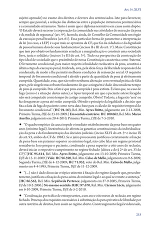 Art. 5º, XLVI

sujeito apenado) no exame dos direitos e deveres dos sentenciados. Isto para favorecer,
sempre que possível, a redução das distâncias entre a população intramuros penitenciários
e a comunidade extramuros. Tanto é assim que o diploma normativo em causa assim dispõe:
‘O Estado deverá recorrer à cooperação da comunidade nas atividades de execução da pena
e da medida de segurança’ (art. 4º), fazendo, ainda, do Conselho da Comunidade um órgão
da execução penal brasileira (art. 61). Essa particular forma de parametrar a interpretação
da lei (no caso, a LEP) é a que mais se aproxima da CF, que faz da cidadania e da dignidade
da pessoa humana dois de seus fundamentos (incisos II e III do art. 1º). Mais: Constituição
que tem por objetivos fundamentais erradicar a marginalização e construir uma sociedade
livre, justa e solidária (incisos I e III do art. 3º). Tudo na perspectiva da construção do
tipo ideal de sociedade que o preâmbulo de nossa Constituição caracteriza como ‘fraterna’.
O livramento condicional, para maior respeito à finalidade reeducativa da pena, constitui a
última etapa da execução penal, timbrada, esta, pela ideia­‑força da liberdade responsável do
condenado, de modo a lhe permitir melhores condições de reinserção social. O requisito
temporal do livramento condicional é aferido a partir da quantidade de pena já efetivamente
cumprida. Quantidade, essa, que não sofre nenhuma alteração com eventual prática de falta
grave, pelo singelo mas robusto fundamento de que a ninguém é dado desconsiderar tempo
de pena já cumprido. Pois o fato é que pena cumprida é pena extinta. É claro que, no caso de
fuga (como é a situação destes autos), o lapso temporal em que o paciente esteve foragido
não será computado como tempo de castigo cumprido. Óbvio! Todavia, a fuga não ‘zera’ ou
faz desaparecer a pena até então cumprida. Ofende o princípio da legalidade a decisão que
fixa a data da fuga do paciente como nova data­‑base para o cálculo do requisito temporal do
livramento condicional.” (HC 94.163, Rel. Min. Ayres Britto, julgamento em 2‑12‑2008,
Primeira Turma, DJE de 23‑10‑2009.) Em sentido contrário: HC 100.062, Rel. Min. Marco
Aurélio, julgamento em 20‑4‑2010, Primeira Turma, DJE de 7‑5‑2010.
•• “O quadro empírico da causa impede o imediato estabelecimento da pena­‑base em quatro
anos (mínimo legal). Inexistência de afronta às garantias constitucionais da individualiza-
ção da pena e da fundamentação das decisões judiciais (inciso XLVI do art. 5º e inciso IX
do art. 93, ambos da CF de 1988). Se o juízo processante justificou corretamente a fixação
da pena­‑base em patamar superior ao mínimo legal, não cabe falar em regime prisional
semiaberto. Isso porque o paciente, condenado a pena superior a oito anos de reclusão,
deverá iniciar o respectivo cumprimento no regime fechado (alínea a do § 2º do art. 33 do
CP).”(HC 95.614, Rel. Min. Ayres Britto, julgamento em 13‑10‑2009, Primeira Turma,
DJE de 13‑11‑2009.) Vide: HC 96.590, Rel. Min. Celso de Mello, julgamento em 9‑6‑2009,
Segunda Turma, DJE de 4‑12‑2009; HC 71.952, voto do Rel. Min. Celso de Mello, julga-
mento em 4‑4‑1995, Primeira Turma, DJE de 11‑12‑2009.
•• “(...) não é dado dissociar o tópico atinente à fixação do regime daquele que, preceden-
temente, justificara a fixação da pena acima do mínimo legal e ao qual se remete a sentença.”
(HC 86.565, Rel. Min. Sepúlveda Pertence, julgamento em 27‑9‑2005, Primeira Turma,
DJ de 10‑2‑2006.) No mesmo sentido: RHC 97.670, Rel. Min. Cármen Lúcia, julgamento
em 6‑10‑2009, Primeira Turma, DJE de 5‑2‑2010.
•• “Condenação, por tráfico de entorpecentes, a um ano e oito meses de reclusão, em regime
fechado. Presença dos requisitos necessários à substituição da pena privativa de liberdade por
outra restritiva de direitos, bem assim ao regime aberto. Constrangimento ilegal evidenciado,

                                                                                          253
 
