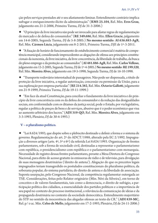 Art. 1º, IV e V

ção pelos serviços prestados até o seu afastamento liminar. Entendimento contrário implica
sufragar o enriquecimento ilícito da administração.” (RMS 25.104, Rel. Min. Eros Grau,
julgamento em 21‑2‑2006, Primeira Turma, DJ de 31‑3‑2006.)
•• “O princípio da livre iniciativa não pode ser invocado para afastar regras de regulamentação
do mercado e de defesa do consumidor.” (RE 349.686, Rel. Min. Ellen Gracie, julgamento
em 14‑6‑2005, Segunda Turma, DJ de 5‑8‑2005.) No mesmo sentido: AI 636.883‑AgR,
Rel. Min. Cármen Lúcia, julgamento em 8‑2‑2011, Primeira Turma, DJE de 1º‑3‑2011.
•• “A fixação de horário de funcionamento de estabelecimento comercial é matéria de compe-
tência municipal, considerando improcedentes as alegações de ofensa aos princípios constitu-
cionais da isonomia, da livre iniciativa, da livre concorrência, da liberdade de trabalho, da busca
do pleno emprego e da proteção ao consumidor.” (AI 481.886‑AgR, Rel. Min. Carlos Velloso,
julgamento em 15‑2‑2005, Segunda Turma, DJ de 1º‑4‑2005.) No mesmo sentido: RE 199.520,
Rel. Min. Moreira Alves, julgamento em 19‑5‑1998, Segunda Turma, DJ de 16‑10‑1998.
•• “Transporte rodoviário interestadual de passageiros. Não pode ser dispensada, a título de
proteção da livre iniciativa, a regular autorização, concessão ou permissão da União, para a
sua exploração por empresa particular.” (RE 214.382, Rel. Min. Octavio Gallotti, julgamento
em 21‑9‑1999, Primeira Turma, DJ de 19‑11‑1999.)
•• “Em face da atual Constituição, para conciliar o fundamento da livre iniciativa e do prin-
cípio da livre concorrência com os da defesa do consumidor e da redução das desigualdades
sociais, em conformidade com os ditames da justiça social, pode o Estado, por via legislativa,
regular a política de preços de bens e de serviços, abusivo que é o poder econômico que visa
ao aumento arbitrário dos lucros.” (ADI 319‑QO, Rel. Min. Moreira Alves, julgamento em
3‑3‑1993, Plenário, DJ de 30‑4‑­1993.)

 V – o pluralismo político.

•• “Lei 8.624/1993, que dispõe sobre o plebiscito destinado a definir a forma e o sistema de
governo. Regulamentação do art. 2º do ADCT/1988, alterado pela EC 2/1992. Impugna-
ção a diversos artigos (arts. 4º, 5º e 6º) da referida Lei 8.624/1993. Organização de frentes
parlamentares, sob a forma de sociedade civil, destinadas a representar o parlamentarismo
com república, o presidencialismo com república e o parlamentarismo com monarquia.
Necessidade de registro dessas frentes parlamentares, perante a Mesa Diretora do Congresso
Nacional, para efeito de acesso gratuito às emissoras de rádio e de televisão, para divulgação
de suas mensagens doutrinárias (‘direito de antena’). Alegação de que os preceitos legais
impugnados teriam transgredido os postulados constitucionais do pluralismo político, da
soberania popular, do sistema partidário, do direito de antena e da liberdade de associação.
Suposta usurpação, pelo Congresso Nacional, da competência regulamentar outorgada ao
TSE. Considerações, feitas pelo Relator originário (Min. Néri da Silveira), em torno de
conceitos e de valores fundamentais, tais como a democracia, o direito de sufrágio, a par-
ticipação política dos cidadãos, a essencialidade dos partidos políticos e a importância de
seu papel no contexto do processo institucional, a relevância da comunicação de ideias e da
propaganda doutrinária no contexto da sociedade democrática. Entendimento majoritário
do STF no sentido da inocorrência das alegadas ofensas ao texto da CR.” (ADI 839‑MC,
Rel. p/ o ac. Min. Celso de Mello, julgamento em 17‑2‑1993, Plenário, DJ de 24‑11‑2006.)

                                                                                                33
 
