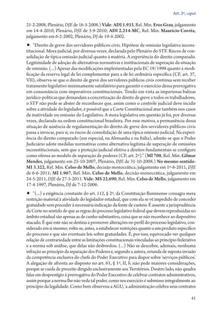 Art. 2º, caput

21‑2‑2008, Plenário, DJE de 16‑5‑2008.) Vide: ADI 1.933, Rel. Min. Eros Grau, julgamento
em 14‑4‑2010, Plenário, DJE de 3‑9‑2010; ADI 2.214‑MC, Rel. Min. Maurício Corrêa,
julgamento em 6‑2‑2002, Plenário, DJ de 19‑4‑2002.
•• “Direito de greve dos servidores públicos civis. Hipótese de omissão legislativa incons-
titucional. Mora judicial, por diversas vezes, declarada pelo Plenário do STF. Riscos de con-
solidação de típica omissão judicial quanto à matéria. A experiência do direito comparado.
Legitimidade de adoção de alternativas normativas e institucionais de superação da situação
de omissão. (...) Apesar das modificações implementadas pela EC 19/1998 quanto à modi-
ficação da reserva legal de lei complementar para a de lei ordinária específica (CF, art. 37,
VII), observa­‑se que o direito de greve dos servidores públicos civis continua sem receber
tratamento legislativo minimamente satisfatório para garantir o exercício dessa prerrogativa
em consonância com imperativos constitucionais. Tendo em vista as imperiosas balizas
jurídico­‑políticas que demandam a concretização do direito de greve a todos os trabalhadores,
o STF não pode se abster de reconhecer que, assim como o controle judicial deve incidir
sobre a atividade do legislador, é possível que a Corte Constitucional atue também nos casos
de inatividade ou omissão do Legislativo. A mora legislativa em questão já foi, por diversas
vezes, declarada na ordem constitucional brasileira. Por esse motivo, a permanência dessa
situação de ausência de regulamentação do direito de greve dos servidores públicos civis
passa a invocar, para si, os riscos de consolidação de uma típica omissão judicial. Na experi-
ência do direito comparado (em especial, na Alemanha e na Itália), admite­‑se que o Poder
Judiciário adote medidas normativas como alternativa legítima de superação de omissões
inconstitucionais, sem que a proteção judicial efetiva a direitos fundamentais se configure
como ofensa ao modelo de separação de poderes (CF, art. 2º).” (MI 708, Rel. Min. Gilmar
Mendes, julgamento em 25‑10‑2007, Plenário, DJE de 31‑10‑2008.) No mesmo sentido:
MI 3.322, Rel. Min. Celso de Mello, decisão monocrática, julgamento em 1º‑6‑2011, DJE
de 6‑6‑2011; MI 1.967, Rel. Min. Celso de Mello, decisão monocrática, julgamento em
24‑5‑2011, DJE de 27‑5‑2011. Vide: MS 22.690, Rel. Min. Celso de Mello, julgamento em
17‑4‑1997, Plenário, DJ de 7‑12‑2006.
•• “(...) a exigência constante do art. 112, § 2º, da Constituição fluminense consagra mera
restrição material à atividade do legislador estadual, que com ela se vê impedido de conceder
gratuidade sem proceder à necessária indicação da fonte de custeio. É assente a jurisprudência
da Corte no sentido de que as regras do processo legislativo federal que devem reproduzidas no
âmbito estadual são apenas as de cunho substantivo, coisa que se não reconhece ao dispositivo
atacado. É que este não se destina a promover alterações no perfil do processo legislativo, con-
siderado em si mesmo; volta­‑se, antes, a estabelecer restrições quanto a um produto específico
do processo e que são eventuais leis sobre gratuidades. É, por isso, equivocado ver qualquer
relação de contrariedade entre as limitações constitucionais vinculadas ao princípio federativo
e a norma sob análise, que delas não desbordou. (...) Não se descobre, ademais, nenhuma
infração ao princípio da separação dos Poderes e, segundo a autora, oriunda de suposta invasão
da competência exclusiva do chefe do Poder Executivo para dispor sobre ‘serviços públicos’.
A alegação de afronta ao disposto no art. 61, § 1º, II, b, não pede maiores considerações,
porque se cuida de preceito dirigido exclusivamente aos Territórios. Doutro lado, não quadra
falar em desprestígio à prerrogativa do Poder Executivo de celebrar contratos administrativos,
assim porque a norma lhe não veda tal poder, como seu exercício é submisso integralmente ao
princípio da legalidade. Como bem observou a AGU, ‘a administração celebra seus contratos

                                                                                              41
 