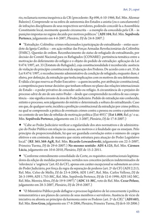 Art. 2º, caput

rio, reclamaria norma inequívoca da CR (precedente: Rp 696, 6‑10‑1966, Rel. Min. Aliomar
Baleeiro). Compreende­‑se na esfera de autonomia dos Estados a anistia (ou o cancelamento)
de infrações disciplinares de seus respectivos servidores, podendo concedê­‑la a Assembleia
Constituinte local, mormente quando circunscrita – a exemplo da concedida pela CR – às
punições impostas no regime decaído por motivos políticos.” (ADI 104, Rel. Min. Sepúlveda
Pertence, julgamento em 4‑6‑2007, Plenário, DJ de 24‑8‑2007.)
•• “Extradição: Colômbia: crimes relacionados à participação do extraditando – então sacer-
dote da Igreja Católica – em ação militar das Forças Armadas Revolucionárias da Colômbia
(FARC). Questão de ordem. Reconhecimento do status de refugiado do extraditando, por
decisão do Comitê Nacional para os Refugiados (CONARE): pertinência temática entre a
motivação do deferimento do refúgio e o objeto do pedido de extradição: aplicação da Lei
9.474/1997, art. 33 (Estatuto do Refugiado), cuja constitucionalidade é reconhecida: ausência
de violação do princípio constitucional da separação dos Poderes. De acordo com o art. 33 da
Lei 9.474/1997, o reconhecimento administrativo da condição de refugiado, enquanto dure, é
elisiva, por definição, da extradição que tenha implicações com os motivos do seu deferimento.
É válida a lei que reserva ao Poder Executivo – a quem incumbe, por atribuição constitucional,
a competência para tomar decisões que tenham reflexos no plano das relações internacionais
do Estado – o poder privativo de conceder asilo ou refúgio. A circunstância de o prejuízo do
processo advir de ato de um outro Poder – desde que compreendido na esfera de sua compe-
tência – não significa invasão da área do Poder Judiciário. Pedido de extradição não conhecido,
extinto o processo, sem julgamento do mérito e determinada a soltura do extraditando. Caso
em que, de qualquer sorte, incidiria a proibição constitucional da extradição por crime político,
na qual se compreende a prática de eventuais crimes contra a pessoa ou contra o patrimônio
no contexto de um fato de rebelião de motivação política (Ext 493).” (Ext 1.008, Rel. p/ o ac.
Min. Sepúlveda Pertence, julgamento em 21‑3‑2007, Plenário, DJ de 17‑8‑2007.)
•• “Cabe ao Poder Judiciário verificar a regularidade dos atos normativos e de administra-
ção do Poder Público em relação às causas, aos motivos e à finalidade que os ensejam. Pelo
princípio da proporcionalidade, há que ser guardada correlação entre o número de cargos
efetivos e em comissão, de maneira que exista estrutura para atuação do Poder Legislativo
local.” (RE 365.368‑AgR, Rel. Min. Ricardo Lewandowski, julgamento em 22‑5‑2007,
Primeira Turma, DJ de 29‑6‑2007.) No mesmo sentido: ADI 4.125, Rel. Min. Cármen
Lúcia, julgamento em 10‑6‑2010, Plenário, DJE de 15‑2‑2011.
•• “Conforme entendimento consolidado da Corte, os requisitos constitucionais legitima-
dores da edição de medidas provisórias, vertidos nos conceitos jurídicos indeterminados de
‘relevância’ e ‘urgência’ (art. 62 da CF), apenas em caráter excepcional se submetem ao crivo
do Poder Judiciário, por força da regra da separação de poderes (art. 2º da CF) (ADI 2.213,
Rel. Min. Celso de Mello, DJ de 23‑4‑2004; ADI 1.647, Rel. Min. Carlos Velloso, DJ de
26‑3‑1999; ADI 1.753‑MC, Rel. Min. Sepúlveda Pertence, DJ de 12‑6‑1998; ADI 162‑MC,
Rel. Min. Moreira Alves, DJ de 19‑9‑1997).” (ADC 11‑MC, voto do Rel. Min. Cezar Peluso,
julgamento em 28‑3‑2007, Plenário, DJ de 29‑6‑2007.)
•• “O Ministério Público pode deflagrar o processo legislativo de lei concernente à política
remuneratória e aos planos de carreira de seus membros e servidores. Ausência de vício de
iniciativa ou afronta ao princípio da harmonia entre os Poderes (art. 2º da CB).” (ADI 603,
Rel. Min. Eros Grau, julgamento em 17‑8‑2006, Plenário, Primeira Turma, DJ de 6‑10‑­2006.)

                                                                                              43
 