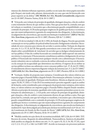 Art. 5º, caput

internos dos distintos tribunais superiores, justifica­‑se em razão dos vários papéis exercidos
pelo Parquet, não tendo sido, ademais, demonstrado, no caso, que este foi favorecido com
prazo superior ao da defesa.” (HC 90.828, Rel. Min. Ricardo Lewandowski, julgamento
em 23‑10‑2007, Primeira Turma, DJ de 30‑11‑2007.)
•• “A lei pode, sem violação do princípio da igualdade, distinguir situações, a fim de conferir
a uma tratamento diverso do que atribui a outra. Para que possa fazê­‑lo, contudo, sem que
tal violação se manifeste, é necessário que a discriminação guarde compatibilidade com o
conteúdo do princípio. A CB exclui quaisquer exigências de qualificação técnica e econômica
que não sejam indispensáveis à garantia do cumprimento das obrigações. A discriminação,
no julgamento da concorrência, que exceda essa limitação é inadmissível.” (ADI 2.716, Rel.
Min. Eros Grau, julgamento em 29‑11‑2007, Plenário, DJE de 7‑3‑2008.)
•• “Art. 122 da Lei estadual 5.346, de 26‑5‑1992, do Estado de Alagoas. Preceito que permite
a reinserção no serviço público do policial militar licenciado. Desligamento voluntário. Neces-
sidade de novo concurso para retorno do servidor à carreira militar. Violação do disposto
nos arts. 5º, I, e 37, II, da CB. Não guarda consonância com o texto da CB o preceito que
dispõe sobre a possibilidade de ‘reinclusão’ do servidor que se desligou voluntariamente do
serviço público. O fato de o militar licenciado ser considerado ‘adido especial’ não autoriza
seu retorno à corporação. O licenciamento consubstancia autêntico desligamento do serviço
público. O licenciado não manterá mais qualquer vínculo com a administração. O licencia-
mento voluntário não se confunde o retorno do militar reformado ao serviço em decorrên-
cia da cessação da incapacidade que determinou sua reforma. O regresso do ex­‑militar ao
serviço público reclama sua submissão a novo concurso público (art. 37, II, da CF/1988).
O entendimento diverso importaria flagrante violação da isonomia (art. 5º, I, da CF/1988).”
(ADI 2.620, Rel. Min. Eros Grau, julgamento em 29‑11‑2007, Plenário, DJE de 16‑5‑2008.)
•• “Licitação. Análise de proposta mais vantajosa. Consideração dos valores relativos aos
impostos pagos à Fazenda Pública daquele Estado. Discriminação arbitrária. Licitação. Iso-
nomia, princípio da igualdade. Distinção entre brasileiros. Afronta ao disposto nos arts. 5º,
caput; 19, III; 37, XXI; e 175 da CB. É inconstitucional o preceito segundo o qual, na análise
de licitações, serão considerados, para averiguação da proposta mais vantajosa, entre outros
itens, os valores relativos aos impostos pagos à Fazenda Pública daquele Estado­‑membro.
Afronta ao princípio da isonomia, igualdade entre todos quantos pretendam acesso às con-
tratações da administração. (...) A lei pode, sem violação do princípio da igualdade, distin-
guir situações, a fim de conferir a uma tratamento diverso do que atribui a outra. Para que
possa fazê­‑lo, contudo, sem que tal violação se manifeste, é necessário que a discriminação
guarde compatibilidade com o conteúdo do princípio. A CB exclui quaisquer exigências de
qualificação técnica e econômica que não sejam indispensáveis à garantia do cumprimento
das obrigações. A discriminação, no julgamento da concorrência, que exceda essa limitação é
inadmissível. Ação direta julgada procedente para declarar inconstitucional o § 4º do art. 111
da Constituição do Estado do Rio Grande do Norte.” (ADI 3.070, Rel. Min. Eros Grau,
julgamento em 29‑11‑2007, Plenário, DJ de 19‑12‑2007.)
•• “Medida cautelar em ação direta de inconstitucionalidade. MP 2.226, de 4‑9‑2001. TST.
Recurso de revista. Requisito de admissibilidade. Transcendência. Ausência de plausibili-
dade jurídica na alegação de ofensa aos arts. 1º; 5º, caput e II; 22, I; 24, XI; 37; 62, caput
e § 1º, I, b; 111, § 3º; e 246. Lei 9.469/1997. Acordo ou transação em processos judiciais

                                                                                             69
 