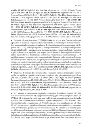 Art. 5º, I

sentido: RE 607.907‑AgR, Rel. Min. Luiz Fux, julgamento em 21‑6‑2011, Primeira Turma,
DJE de 1º‑8‑2011; RE 457.756‑AgR, Rel. Min. Cármen Lúcia, julgamento em 1º‑2‑2011,
Primeira Turma, DJE de 22‑2‑2011; RE 563.953‑AgR, Rel. Min. Ellen Gracie, julgamen-
to em 14‑12‑2010, Segunda Turma, DJE de 7‑2‑2011; RE 367.564‑AgR, Rel. Min. Dias
Toffoli, julgamento em 2‑12‑2010, Primeira Turma, DJE de 29‑3‑2011; RE 228.107‑ED,
Rel. Min. Gilmar Mendes, julgamento em 24‑8‑2010, Segunda Turma, DJE de 10‑9‑2010;
RE 600.581‑AgR, Rel. Min. Eros Grau, julgamento em 29‑9‑2009, Segunda Turma, DJE de
20‑11‑2009; RE 387.234‑AgR, Rel. Min. Ricardo Lewandowski, julgamento em 19‑5‑2009,
Primeira Turma, DJE de 5‑6‑2009; AI 701.544‑AgR, Rel. Min. Celso de Mello, julgamento
em 10‑3‑2009, Segunda Turma, DJE de 17‑4‑2009; RE 414.263‑AgR, Rel. Min. Ayres
Britto, julgamento em 10‑2‑2009, Primeira Turma, DJE de 13‑3‑2009; RE 449.490‑AgR,
Rel. Min. Marco Aurélio, julgamento em 12‑8‑2008, Primeira Turma, DJE de 26‑9‑2008.
•• “Sabemos, tal como já decidiu o STF (RTJ 136/444, Rel. p/ o ac. Min. Celso de Mello), que
o princípio da isonomia – cuja observância vincula todas as manifestações do Poder Público –
deve ser considerado, em sua precípua função de obstar discriminações e de ex­­tinguir privilé-
gios (RDA 55/114), sob duplo aspecto: a) o da igualdade na lei e b) o da igualdade perante a
lei. A igualdade na lei – que opera numa fase de generalidade puramente abstrata – constitui
exigência destinada ao legislador, que, no processo de formação do ato legislativo, nele não
poderá incluir fatores de discriminação responsáveis pela ruptura da ordem isonômica. (...) A
igualdade perante a lei, de outro lado, pressupondo lei já elaborada, traduz imposição destinada
aos demais poderes estatais, que, na aplicação da norma legal, não poderão subordiná­‑la a
critérios que ensejem tratamento seletivo ou discriminatório. A eventual inobservância desse
postulado pelo legislador, em qualquer das dimensões referidas, imporá, ao ato estatal por ele
elaborado e produzido, a eiva de inconstitucionalidade.” (AI 360.461‑AgR, Rel. Min. Celso
de Mello, julgamento em 6‑12‑2005, Segunda Turma, DJE de 28‑3‑2008.)
•• “Promoção de militares dos sexos masculino e feminino: critérios diferenciados: carreiras
regidas por legislação específica: ausência de violação ao princípio da isonomia: precedente
(RE 225.721, Ilmar Galvão, DJ de 24‑4‑2000).” (AI 511.131‑AgR, Rel. Min. Sepúlveda
Pertence, julgamento em 22‑3‑2005, Plenário, DJ de 15‑4‑2005.) No mesmo sentido: RE
523.317‑ED, Rel. Min. Cármen Lúcia, julgamento em 1º‑2‑2011, Primeira Turma, DJE
de 3‑3‑2011; RE 597.539‑AgR, Rel. Min. Eros Grau, julgamento em 12‑5‑2009, Segunda
Turma, DJE de 29‑5‑2009. Vide: RE 489.064‑ED, Rel. Min. Ellen Gracie, julgamento em
8‑9‑2009, Segunda Turma, DJE de 25‑9‑2009.
•• “(...) não é de se presumir que o legislador constituinte derivado, na Emenda 20/1998,
mais precisamente em seu art. 14, haja pretendido a revogação, ainda que implícita, do art. 7º,
XVIII, da CF originária. Se esse tivesse sido o objetivo da norma constitucional derivada,
por certo a EC 20/1998 conteria referência expressa a respeito. E, à falta de norma cons-
titucional derivada, revogadora do art. 7º, XVIII, a pura e simples aplicação do art. 14 da
EC 20/1998, de modo a torná­‑la insubsistente, implicará um retrocesso histórico, em matéria
social­‑previdenciária, que não se pode presumir desejado. Na verdade, se se entender que a
previdência social, doravante, responderá apenas por R$ 1.200,00 por mês, durante a licença
da gestante, e que o empregador responderá, sozinho, pelo restante, ficará sobremaneira
facilitada e estimulada a opção deste pelo trabalhador masculino, ao invés da mulher trabalha-
dora. Estará, então, propiciada a discriminação que a Constituição buscou combater, quando

                                                                                              82
 