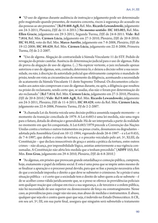 Art. 5º, III

•• “O uso de algemas durante audiência de instrução e julgamento pode ser determinado
pelo magistrado quando presentes, de maneira concreta, riscos à segurança do acusado ou
das pessoas ao ato presentes.” (Rcl 9.468‑AgR, Rel. Min. Ricardo Lewandowski, julgamento
em 24‑3‑2011, Plenário, DJE de 11‑4‑2011.) No mesmo sentido: HC 103.003, Rel. Min.
Ellen Gracie, julgamento em 29‑3‑2011, Segunda Turma, DJE de 24‑8‑2011. Vide: Rcl
7.814, Rel. Min. Cármen Lúcia, julgamento em 27‑5‑2010, Plenário, DJE de 20‑8‑2010;
HC 91.952, voto do Rel. Min. Marco Aurélio, julgamento em 7‑8‑2008, Plenário, DJE de
19‑12‑2008; HC 89.429, Rel. Min. Cármen Lúcia, julgamento em 22‑8‑2006, Primeira
Turma, DJ de 2‑2‑2007.
•• “Uso de algema. Alegação de contrariedade à Súmula Vinculante 11 do STF. Pedido de
revogação da prisão cautelar. Ausência de determinação judicial para o uso de algemas. Falta
de prova da alegação de uso de algema. (...) Na espécie vertente, o juiz reclamado apenas
autorizou o uso de algemas, sem, contudo, determiná­‑lo, e deixou a decisão sobre a sua neces-
sidade, ou não, à discrição da autoridade policial que efetivamente cumpriria o mandado de
prisão, tendo em vista as circunstâncias do momento da diligência, acentuando a necessidade
de acatamento da Súmula Vinculante 11 deste Supremo Tribunal. Os documentos colacio-
nados aos autos não comprovam o uso de algemas durante, ou após, a diligência que resultou
na prisão do reclamante, sendo certo que, se usadas, elas não o foram por determinação do
ato reclamado.” (Rcl 7.814, Rel. Min. Cármen Lúcia, julgamento em 27‑5‑2010, Plenário,
DJE de 20‑8‑2010.) Vide: Rcl 9.468‑AgR, Rel. Min. Ricardo Lewandowski, julgamento
em 24‑3‑2011, Plenário, DJE de 11‑4‑2011; HC 89.429, voto da Rel. Min. Cármen Lúcia,
julgamento em 22‑8‑2006, Primeira Turma, DJ de 2‑2‑2007.
•• “A chamada Lei da Anistia veicula uma decisão política assumida naquele momento – o
momento da transição conciliada de 1979. A Lei 6.683 é uma lei­‑medida, não uma regra
para o futuro, dotada de abstração e generalidade. Há de ser interpretada a partir da realidade
no momento em que foi conquistada. A Lei 6.683/1979 precede a Convenção das Nações
Unidas contra a tortura e outros tratamentos ou penas cruéis, desumanos ou degradantes –
adotada pela Assembleia Geral em 10‑12‑1984, vigorando desde 26‑6‑1987 – e a Lei 9.455,
de 7‑4‑1997, que define o crime de tortura; e o preceito veiculado pelo art. 5º, XLIII, da
Constituição – que declara insuscetíveis de graça e anistia a prática da tortura, entre outros
crimes – não alcança, por impossibilidade lógica, anistias anteriormente a sua vigência con-
sumadas. A Constituição não afeta leis­‑medida que a tenham precedido.” (ADPF 153, Rel.
Min. Eros Grau, julgamento em 29‑4‑2010, Plenário, DJE de 6‑8‑2010.)
•• “As algemas, em prisões que provocam grande estardalhaço e comoção pública, cumprem,
hoje, exatamente o papel da infâmia social. E esta é uma pena que se impõe antes mesmo de
se finalizar a apuração e o processo penal devido, para que se fixe a punição necessária a fim
de que a sociedade imponha o direito a que deve se submeter o criminoso. Se a prisão é uma
situação pública – e é certo que a sociedade tem o direito de saber quem a ela se submete – é
de se acolher como válida juridicamente que, se o preso se oferece às providências policiais
sem qualquer reação que coloque em risco a sua segurança, a de terceiros e a ordem pública,
não há necessidade de uso superior ou desnecessário de força ou constrangimento. Nesse
caso, as providências para coagir não são uso, mas abuso de medidas e instrumentos. E abuso,
qualquer que seja ele e contra quem quer que seja, é indevido no Estado Democrático. A CR,
em seu art. 5º, III, em sua parte final, assegura que ninguém será submetido a tratamento

                                                                                             90
 