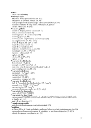 151
Prefeito
- ver em MUNICÍPIO(S)
Previdência social
- deficientes: direitos previdenciários (art. 263)
- filho adotivo de servidores públicos (art. 42)
- Municípios: possibilidade de vinculação à previdência estadual (art. 14)
- para servidor detentor de cargo eletivo público (art. 26, § único)
- servidor público (arts. 41 e 42)
Processo Legislativo
- aumento na despesa prevista: vedação (art. 61)
- emendas constitucionais (art. 58)
- iniciativa privativa do Governador (art. 60)
- iniciativa popular (art. 68)
- iniciativa das leis complementares e ordinárias (art. 59)
- leis complementares (art. 59, § único)
- Ordem do dia (arts. 62, § 2.º, 63 e 65)
- projeto de lei aprovado (art. 66)
- projeto de lei rejeitado (art. 64)
- proposição em tramitação na AL (art. 63)
- promulgação (art. 66, §§ 5.º e 7.º)
- plebiscito e referendo (art. 69)
- urgência (art. 62)
- veto (art. 66, §§ 1.º ao 6.º)
- vigência (art. 67)
Procurador-Geral de Justiça
- destituição (art. 108, § 2.º)
- nomeação (art. 108, “caput” e § 1.º)
- parecer nas ações de inconstitucionalidade (art. 95, § 3.º)
- processo e julgamento (art. 53, VII)
Procurador(es) do Estado
- carreira (art. 116, “caput” e § 1.º)
- prerrogativas (art. 118)
- vedações (art. 116, § 2.º)
- vencimentos e vantagens (art. 123)
Procurador-Geral do Estado
- chefe da Procuradoria-Geral do Estado (art. 117, “caput”)
- nomeação (arts. 82, XIV e 117, “caput”)
- prerrogativas (art. 117, “caput”)
- representa o Estado nas citações (art. 117, § único)
Procuradoria-Geral de Justiça
- ver em MINISTÉRIO PÚBLICO
Procuradoria-Geral do Estado
- ver também em FUNÇÕES ESSENCIAIS À JUSTIÇA (ADVOCACIA-GERAL DO ESTADO)
- atribuições (art. 115)
- quadro de servidores (art.119)
Produção cinematográfica
- apoio direto do Estado ou através de instituições (art. 227)
Publicidade
- no Diário Oficial do Estado: sindicâncias; auditorias; balancetes; relatório de despesa, etc. (art. 24)
- propaganda: proíbe a promoção pessoal de autoridades ou servidores públicos (art. 19, § 1.º)
- relatório das despesas com educação (art. 203)
 