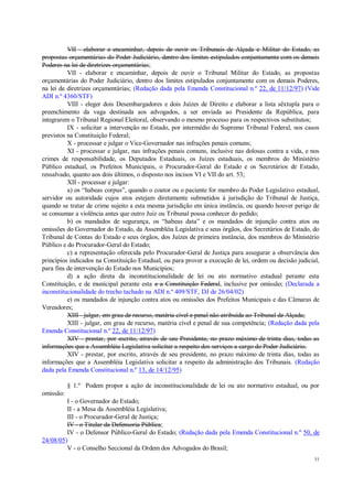 31
VII - elaborar e encaminhar, depois de ouvir os Tribunais de Alçada e Militar do Estado, as
propostas orçamentárias do Poder Judiciário, dentro dos limites estipulados conjuntamente com os demais
Poderes na lei de diretrizes orçamentárias;
VII - elaborar e encaminhar, depois de ouvir o Tribunal Militar do Estado, as propostas
orçamentárias do Poder Judiciário, dentro dos limites estipulados conjuntamente com os demais Poderes,
na lei de diretrizes orçamentárias; (Redação dada pela Emenda Constitucional n.º 22, de 11/12/97) (Vide
ADI n.º 4360/STF)
VIII - eleger dois Desembargadores e dois Juízes de Direito e elaborar a lista sêxtupla para o
preenchimento da vaga destinada aos advogados, a ser enviada ao Presidente da República, para
integrarem o Tribunal Regional Eleitoral, observando o mesmo processo para os respectivos substitutos;
IX - solicitar a intervenção no Estado, por intermédio do Supremo Tribunal Federal, nos casos
previstos na Constituição Federal;
X - processar e julgar o Vice-Governador nas infrações penais comuns;
XI - processar e julgar, nas infrações penais comuns, inclusive nas dolosas contra a vida, e nos
crimes de responsabilidade, os Deputados Estaduais, os Juízes estaduais, os membros do Ministério
Público estadual, os Prefeitos Municipais, o Procurador-Geral do Estado e os Secretários de Estado,
ressalvado, quanto aos dois últimos, o disposto nos incisos VI e VII do art. 53;
XII - processar e julgar:
a) os “habeas corpus”, quando o coator ou o paciente for membro do Poder Legislativo estadual,
servidor ou autoridade cujos atos estejam diretamente submetidos à jurisdição do Tribunal de Justiça,
quando se tratar de crime sujeito a esta mesma jurisdição em única instância, ou quando houver perigo de
se consumar a violência antes que outro Juiz ou Tribunal possa conhecer do pedido;
b) os mandados de segurança, os “habeas data” e os mandados de injunção contra atos ou
omissões do Governador do Estado, da Assembléia Legislativa e seus órgãos, dos Secretários de Estado, do
Tribunal de Contas do Estado e seus órgãos, dos Juízes de primeira instância, dos membros do Ministério
Público e do Procurador-Geral do Estado;
c) a representação oferecida pelo Procurador-Geral de Justiça para assegurar a observância dos
princípios indicados na Constituição Estadual, ou para prover a execução de lei, ordem ou decisão judicial,
para fins de intervenção do Estado nos Municípios;
d) a ação direta da inconstitucionalidade de lei ou ato normativo estadual perante esta
Constituição, e de municipal perante esta e a Constituição Federal, inclusive por omissão; (Declarada a
inconstitucionalidade do trecho tachado na ADI n.º 409/STF, DJ de 26/04/02)
e) os mandados de injunção contra atos ou omissões dos Prefeitos Municipais e das Câmaras de
Vereadores;
XIII - julgar, em grau de recurso, matéria cível e penal não atribuída ao Tribunal de Alçada;
XIII - julgar, em grau de recurso, matéria cível e penal de sua competência; (Redação dada pela
Emenda Constitucional n.º 22, de 11/12/97)
XIV - prestar, por escrito, através de seu Presidente, no prazo máximo de trinta dias, todas as
informações que a Assembléia Legislativa solicitar a respeito dos serviços a cargo do Poder Judiciário.
XIV - prestar, por escrito, através de seu presidente, no prazo máximo de trinta dias, todas as
informações que a Assembléia Legislativa solicitar a respeito da administração dos Tribunais. (Redação
dada pela Emenda Constitucional n.º 13, de 14/12/95)
§ 1.º Podem propor a ação de inconstitucionalidade de lei ou ato normativo estadual, ou por
omissão:
I - o Governador do Estado;
II - a Mesa da Assembléia Legislativa;
III - o Procurador-Geral de Justiça;
IV - o Titular da Defensoria Pública;
IV - o Defensor Público-Geral do Estado; (Redação dada pela Emenda Constitucional n.º 50, de
24/08/05)
V - o Conselho Seccional da Ordem dos Advogados do Brasil;
 