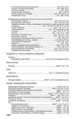 *empreendimentos de grande porte....................................(art. 247, § 2°)
       *função social da propriedade...........................................(art. 246, § 1°)
       *reforma agrária.................................................................(art. 246)
       *regularização fundiária.....................................................(art. 238, I)
       *terras; títulos de concessão.........................................(art. 251, §§ 1°,2°)
       *trabalhador rural.........................................................(art. 249, II,III)

  ·Habitacional ver Ordem Econômica e Financeira penitenciária
       *alimentação; higiene................................................(art. 132, § 2°, V)
       *aprendizado profissional............................................(art. 132, § 2°, III)
       *assistência jurídica, médica, odontológica, farmacêutica, psico-social, pré-natal
       e religiosa...........................................(art. 132, § 2°,II,VIII, § 3°, I e II)
       *celas condignas......................................................(art. 132, § 2°, I)
       *colônias penais...............................................(art. 133, parágrafo único)
       *creches...............................................................(art. 132, § 3°, II)
       *cultura...............................................................(art. 132, § 2°, VII)
       *educação, desporto, lazer........................................(art. 132, § 2°, VI )
       *familiares; convívio.................................................(art. 132, § 2°, IV)
       *fiscalização; defesa dos direitos humanos.............................(art. 132,§ 5°)
       *identificação por número; vedação................................(art. 132, § 2°, IX)
       *jurisdição de magistrado................................................(art. 132, § 4°)
       *objetivo.........................................................................(art. 132)
       *penas; estabelecimentos apropriados.................................(arts. 133 e 134)
       *política estadual; participação popular na............................(art. 132, § 1°)
       *remuneração do encarcerado......................................(art. 132, § 2°, III)
       *trabalho do encarcerado............................................(art. 132, § 2°, III)

PESQUEIRA ver POLÍTICA AGRÍCOLA E PESQUEIRA

  ·tarifária
       *concessão ou permissão................................(art. 210, III e parágrafo único)

Pólos Industriais

  ·criação.........................................................................(ADCT-   art. 57)

POVO

  ·poder do.............................................................(art. 1 °, parágrafo único)
PRAÇA PÚBLICA

  ·obrigatoriedade............................................(ADCT - art.7° e parágrafo único)
PRAZOS - DISPOSIÇÕES TRANSITÓRIAS

  ·adequação da legislação estadual...........................................(ADCT- art. 4°)
  ·Casa do Estudante Capixaba........................................(ADCT- art. 28, I a III)
  ·comissão especial; endividamento do Estado............................(ADCT - art. 27)
  ·contagem de; promulgação...............................................(ADCT - art. l °)
  ·demarcação; linhas divisórias................................(ADCT - art. 5°, §§ 1° e 2°)
  ·ecologia...............................................................(ADCT - arts. 45 a 47)
  ·ginásio de esportes “Jones dos Santos Neves”, devolução do........(ADCT - art. 28, I)
  ·incentivos fiscais.....................................................(ADCT - art. 37, § 1°)
  ·incidência de tributos.......................................................(ADCT - art. 38)
  ·lei
       *de divisão territorial.............................................(ADCT - art. 5°, § 2°)
       *orgânica do Município..................................................(ADCT - art. 6)
       *plano de carreira; magistério.........................................(ADCT - art. 13)
       *Policia Militar; remuneração...........................................(ADCT - art. 19)
       *projetos de leis complementares; abrangência municipal..........(ADCT - art. 24)
       *proventos; aposentadoria; complementação........................(ADCT - art. 15)
176
 