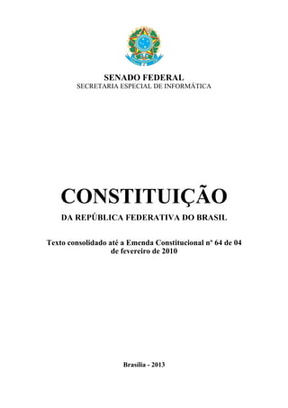 SENADO FEDERAL
SECRETARIA ESPECIAL DE INFORMÁTICA
CONSTITUIÇÃO
DA REPÚBLICA FEDERATIVA DO BRASIL
Texto consolidado até a Emenda Constitucional nº 64 de 04
de fevereiro de 2010
Brasília - 2013
 