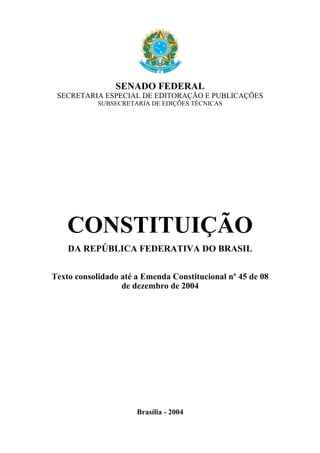 SENADO FEDERAL
SECRETARIA ESPECIAL DE EDITORAÇÃO E PUBLICAÇÕES
SUBSECRETARIA DE EDIÇÕES TÉCNICAS
CONSTITUIÇÃO
DA REPÚBLICA FEDERATIVA DO BRASIL
Texto consolidado até a Emenda Constitucional nº 45 de 08
de dezembro de 2004
Brasília - 2004
 