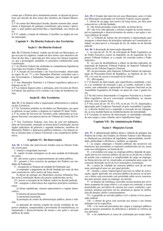 contas que o Prefeito deve anualmente prestar, só deixará de preva-
lecer por decisão de dois terços dos membros da Câmara Munici-
pal.
§ 3º As contas dos Municípios ficarão, durante sessenta dias, anual-
mente, à disposição de qualquer contribuinte, para exame e apreci-
ação, o qual poderá questionar-lhes a legitimidade, nos termos da
lei.
§ 4º É vedada a criação de tribunais, Conselhos ou órgãos de con-
tas municipais.
Capítulo V - Do Distrito Federal e dos Territórios
Seção I - Do Distrito Federal
Art. 32. O Distrito Federal, vedada sua divisão em Municípios, re-
ger-se-á por lei orgânica, votada em dois turnos com interstício mí-
nimo de dez dias, e aprovada por dois terços da Câmara Legislati-
va, que a promulgará, atendidos os princípios estabelecidos nesta
Constituição.
§ 1º Ao Distrito Federal são atribuídas as competências legislativas
reservadas aos Estados e Municípios.
§ 2º A eleição do Governador e do Vice-Governador, observadas
as regras do art. 77, e dos Deputados Distritais coincidirá com a
dos Governadores e Deputados Estaduais, para mandato de igual
duração.
§ 3º Aos Deputados Distritais e à Câmara Legislativa aplica-se o
disposto no art. 27.
§ 4º Lei federal disporá sobre a utilização, pelo Governo do Distri-
to Federal, das polícias civil e militar e do corpo de bombeiros mi-
litar.
Seção II - Dos Territórios
Art. 33. A lei disporá sobre a organização administrativa e judiciá-
ria dos Territórios.
§ 1º Os Territórios poderão ser divididos em Municípios, aos quais
se aplicará, no que couber, o disposto no Capítulo IV deste Título.
§ 2º As contas do Governo do Território serão submetidas ao Con-
gresso Nacional, com parecer prévio do Tribunal de Contas da Uni-
ão.
§ 3º Nos Territórios Federais com mais de cem mil habitantes,
além do Governador, nomeado na forma desta Constituição, haverá
órgãos judiciários de primeira e segunda instâncias, membros do
Ministério Público e defensores públicos federais; a lei disporá so-
bre as eleições para a Câmara Territorial e sua competência delibe-
rativa.
Capítulo VI - Da Intervenção
Art. 34. A União não intervirá nos Estados nem no Distrito Fede-
ral, exceto para:
I - manter a integridade nacional;
II - repelir invasão estrangeira ou de uma unidade da Federação
em outra;
III - pôr termo a grave comprometimento da ordem pública;
IV - garantir o livre exercício de qualquer dos Poderes nas uni-
dades da Federação;
V - reorganizar as finanças da unidade da Federação que:
a) suspender o pagamento da dívida fundada por mais de dois
anos consecutivos, salvo motivo de força maior;
b) deixar de entregar aos Municípios receitas tributárias fixa-
das nesta Constituição dentro dos prazos estabelecidos em lei;
VI - prover a execução de lei federal, ordem ou decisão judicial;
VII - assegurar a observância dos seguintes princípios constituci-
onais:
a) forma republicana, sistema representativo e regime demo-
crático;
b) direitos da pessoa humana;
c) autonomia municipal;
d) prestação de contas da administração pública, direta e indi-
reta;
e) aplicação do mínimo exigido da receita resultante de im-
postos estaduais, compreendida a proveniente de transferências, na
manutenção e desenvolvimento do ensino e nas ações e serviços
públicos de saúde.
Art. 35. O Estado não intervirá em seus Municípios, nem a União
nos Municípios localizados em Território Federal, exceto quando:
I - deixar de ser paga, sem motivo de força maior, por dois anos
consecutivos, a dívida fundada;
II - não forem prestadas contas devidas, na forma da lei;
III - não tiver sido aplicado o mínimo exigido da receita munici-
pal na manutenção e desenvolvimento do ensino e nas ações e ser-
viços públicos de saúde;
IV - o Tribunal de Justiça der provimento a representação para
assegurar a observância de princípios indicados na Constituição es-
tadual, ou para prover a execução de lei, de ordem ou de decisão
judicial.
Art. 36. A decretação da intervenção dependerá:
I - no caso do art. 34, IV, de solicitação do Poder Legislativo ou
do Poder Executivo coacto ou impedido, ou de requisição do Su-
premo Tribunal Federal, se a coação for exercida contra o Poder
Judiciário;
II - no caso de desobediência a ordem ou decisão judiciária, de
requisição do Supremo Tribunal Federal, do Superior Tribunal de
Justiça ou do Tribunal Superior Eleitoral;
III - de provimento, pelo Supremo Tribunal Federal, de represen-
tação do Procurador-Geral da República, na hipótese do art. 34,
VII, e no caso de recusa à execução de lei federal.
IV - (Revogado).
§ 1º O decreto de intervenção, que especificará a amplitude, o pra-
zo e as condições de execução e que, se couber, nomeará o inter-
ventor, será submetido à apreciação do Congresso Nacional ou da
Assembléia Legislativa do Estado, no prazo de vinte e quatro ho-
ras.
§ 2º Se não estiver funcionando o Congresso Nacional ou a Assem-
bléia Legislativa, far-se-á convocação extraordinária, no mesmo
prazo de vinte e quatro horas.
§ 3º Nos casos do art. 34, VI e VII, ou do art. 35, IV, dispensada a
apreciação pelo Congresso Nacional ou pela Assembléia Legislati-
va, o decreto limitar-se-á a suspender a execução do ato impugna-
do, se essa medida bastar ao restabelecimento da normalidade.
§ 4º Cessados os motivos da intervenção, as autoridades afastadas
de seus cargos a estes voltarão, salvo impedimento legal.
Capítulo VII - Da Administração Pública
Seção I - Dispoções Gerais
Art. 37. A administração pública direta e indireta de qualquer dos
Poderes da União, dos Estados, do Distrito Federal e dos Municípi-
os obedecerá aos princípios de legalidade, impessoalidade, morali-
dade, publicidade e eficiência e, também, ao seguinte:
I - os cargos, empregos e funções públicas são acessíveis aos
brasileiros que preencham os requisitos estabelecidos em lei, assim
como aos estrangeiros, na forma da lei;
II - a investidura em cargo ou emprego público depende de apro-
vação prévia em concurso público de provas ou de provas e títulos,
de acordo com a natureza e a complexidade do cargo ou emprego,
na forma prevista em lei, ressalvadas as nomeações para cargo em
comissão declarado em lei de livre nomeação e exoneração;
III - o prazo de validade do concurso público será de até dois
anos, prorrogável uma vez, por igual período;
IV - durante o prazo improrrogável previsto no edital de convo-
cação, aquele aprovado em concurso público de provas ou de pro-
vas e títulos será convocado com prioridade sobre novos concursa-
dos para assumir cargo ou emprego, na carreira;
V - as funções de confiança, exercidas exclusivamente por servi-
dores ocupantes de cargo efetivo, e os cargos em comissão, a serem
preenchidos por servidores de carreira nos casos, condições e per-
centuais mínimos previstos em lei, destinam-se apenas às atribui-
ções de direção, chefia e assessoramento;
VI - é garantido ao servidor público civil o direito à livre associ-
ação sindical;
VII - o direito de greve será exercido nos termos e nos limites
definidos em lei específica;
VIII - a lei reservará percentual dos cargos e empregos públicos
para as pessoas portadoras de deficiência e definirá os critérios de
sua admissão;
IX - a lei estabelecerá os casos de contratação por tempo deter-
12
 