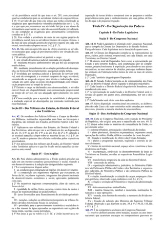 ral de previdência social de que trata o art. 201, com percentual
igual ao estabelecido para os servidores titulares de cargos efetivos.
§ 19. O servidor de que trata este artigo que tenha completado as
exigências para aposentadoria voluntária estabelecidas no § 1º, III,
a, e que opte por permanecer em atividade fará jus a um abono de
permanência equivalente ao valor da sua contribuição previdenciá-
ria até completar as exigências para aposentadoria compulsória
contidas no § 1º, II.
§ 20. Fica vedada a existência de mais de um regime próprio de
previdência social para os servidores titulares de cargos efetivos, e
de mais de uma unidade gestora do respectivo regime em cada ente
estatal, ressalvado o disposto no art. 142, § 3º, X.
Art. 41. São estáveis após três anos de efetivo exercício os servido-
res nomeados para cargo de provimento efetivo em virtude de con-
curso público.
§ 1º O servidor público estável só perderá o cargo:
I - em virtude de sentença judicial transitada em julgado;
II - mediante processo administrativo em que lhe seja assegurada
ampla defesa;
III - mediante procedimento de avaliação periódica de desempe-
nho, na forma de lei complementar, assegurada ampla defesa.
§ 2º Invalidada por sentença judicial a demissão do servidor está-
vel, será ele reintegrado, e o eventual ocupante da vaga, se estável,
reconduzido ao cargo de origem, sem direito a indenização, apro-
veitado em outro cargo ou posto em disponibilidade com remune-
ração proporcional ao tempo de serviço.
§ 3º Extinto o cargo ou declarada a sua desnecessidade, o servidor
estável ficará em disponibilidade, com remuneração proporcional
ao tempo de serviço, até seu adequado aproveitamento em outro
cargo.
§ 4º Como condição para a aquisição da estabilidade, é obrigatória
a avaliação especial de desempenho por comissão instituída para
essa finalidade.
Seção III - Dos Militares dos Estados, do Distrito Federal
e dos Territórios
Art. 42. Os membros das Polícias Militares e Corpos de Bombei-
ros Militares, instituições organizadas com base na hierarquia e
disciplina, são militares dos Estados, do Distrito Federal e dos Ter-
ritórios.
§ 1º Aplicam-se aos militares dos Estados, do Distrito Federal e
dos Territórios, além do que vier a ser fixado em lei, as disposições
do art. 14, § 8º; do art. 40, § 9º; e do art. 142, §§ 2º e 3º, cabendo a
lei estadual específica dispor sobre as matérias do art. 142, § 3º, in-
ciso X, sendo as patentes dos oficiais conferidas pelos respectivos
governadores.
§ 2º Aos pensionistas dos militares dos Estados, do Distrito Federal
e dos Territórios aplica-se o que for fixado em lei específica do res-
pectivo ente estatal.
Seção IV - Das Regiões
Art. 43. Para efeitos administrativos, a União poderá articular sua
ação em um mesmo complexo geoeconômico e social, visando a
seu desenvolvimento e à redução das desigualdades regionais.
§ 1º Lei complementar disporá sobre:
I - as condições para integração de regiões em desenvolvimento;
II - a composição dos organismos regionais que executarão, na
forma da lei, os planos regionais, integrantes dos planos nacionais
de desenvolvimento econômico e social, aprovados juntamente
com estes.
§ 2º Os incentivos regionais compreenderão, além de outros, na
forma da lei:
I - igualdade de tarifas, fretes, seguros e outros itens de custos e
preços de responsabilidade do poder público;
II - juros favorecidos para financiamento de atividades prioritári-
as;
III - isenções, reduções ou diferimento temporário de tributos fe-
derais devidos por pessoas físicas ou jurídicas;
IV - prioridade para o aproveitamento econômico e social dos ri-
os e das massas de água represadas ou represáveis nas regiões de
baixa renda, sujeitas a secas periódicas.
§ 3º Nas áreas a que se refere o § 2º, IV, a União incentivará a re-
cuperação de terras áridas e cooperará com os pequenos e médios
proprietários rurais para o estabelecimento, em suas glebas, de fon-
tes de água e de pequena irrigação.
Título IV - Da Organização dos Poderes
Capítulo I - Do Poder Legislativo
Seção I - Do Congresso Nacional
Art. 44. O Poder Legislativo é exercido pelo Congresso Nacional,
que se compõe da Câmara dos Deputados e do Senado Federal.
Parágrafo único. Cada legislatura terá a duração de quatro anos.
Art. 45. A Câmara dos Deputados compõe-se de representantes do
povo, eleitos, pelo sistema proporcional, em cada Estado, em cada
Território e no Distrito Federal.
§ 1º O número total de Deputados, bem como a representação por
Estado e pelo Distrito Federal, será estabelecido por lei comple-
mentar, proporcionalmente à população, procedendo-se aos ajustes
necessários, no ano anterior às eleições, para que nenhuma daque-
las unidades da Federação tenha menos de oito ou mais de setenta
Deputados.
§ 2º Cada Território elegerá quatro Deputados.
Art. 46. O Senado Federal compõe-se de representantes dos Esta-
dos e do Distrito Federal, eleitos segundo o princípio majoritário.
§ 1º Cada Estado e o Distrito Federal elegerão três Senadores, com
mandato de oito anos.
§ 2º A representação de cada Estado e do Distrito Federal será re-
novada de quatro em quatro anos, alternadamente, por um e dois
terços.
§ 3º Cada Senador será eleito com dois suplentes.
Art. 47. Salvo disposição constitucional em contrário, as delibera-
ções de cada Casa e de suas comissões serão tomadas por maioria
dos votos, presente a maioria absoluta de seus membros.
Seção II - Das Atribuições do Congresso Nacional
Art. 48. Cabe ao Congresso Nacional, com a sanção do Presidente
da República, não exigida esta para o especificado nos arts. 49, 51
e 52, dispor sobre todas as matérias de competência da União, es-
pecialmente sobre:
I - sistema tributário, arrecadação e distribuição de rendas;
II - plano plurianual, diretrizes orçamentárias, orçamento anual,
operações de crédito, dívida pública e emissões de curso forçado;
III - fixação e modificação do efetivo das Forças Armadas;
IV - planos e programas nacionais, regionais e setoriais de de-
senvolvimento;
V - limites do território nacional, espaço aéreo e marítimo e bens
do domínio da União;
VI - incorporação, subdivisão ou desmembramento de áreas de
Territórios ou Estados, ouvidas as respectivas Assembléias Legis-
lativas;
VII - transferência temporária da sede do Governo Federal;
VIII - concessão de anistia;
IX - organização administrativa, judiciária, do Ministério Públi-
co e da Defensoria Pública da União e dos Territórios e organiza-
ção judiciária, do Ministério Público e da Defensoria Pública do
Distrito Federal;
X - criação, transformação e extinção de cargos, empregos e fun-
ções públicas, observado o que estabelece o art. 84, VI, b;
XI - criação e extinção de Ministérios e órgãos da administração
pública;
XII - telecomunicações e radiodifusão;
XIII - matéria financeira, cambial e monetária, instituições fi-
nanceiras e suas operações;
XIV - moeda, seus limites de emissão, e montante da dívida mo-
biliária federal;
XV - fixação do subsídio dos Ministros do Supremo Tribunal
Federal, observado o que dispõem os arts. 39, § 4º; 150, II; 153, III;
e 153, § 2º, I.
Art. 49. É da competência exclusiva do Congresso Nacional:
I - resolver definitivamente sobre tratados, acordos ou atos inter-
nacionais que acarretem encargos ou compromissos gravosos ao
15
 