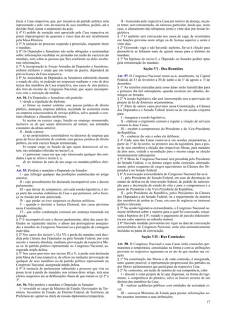 ência à Casa respectiva, que, por iniciativa de partido político nela
representado e pelo voto da maioria de seus membros, poderá, até a
decisão final, sustar o andamento da ação.
§ 4º O pedido de sustação será apreciado pela Casa respectiva no
prazo improrrogável de quarenta e cinco dias do seu recebimento
pela Mesa Diretora.
§ 5º A sustação do processo suspende a prescrição, enquanto durar
o mandato.
§ 6º Os Deputados e Senadores não serão obrigados a testemunhar
sobre informações recebidas ou prestadas em razão do exercício do
mandato, nem sobre as pessoas que lhes confiaram ou deles recebe-
ram informações.
§ 7º A incorporação às Forças Armadas de Deputados e Senadores,
embora militares e ainda que em tempo de guerra, dependerá de
prévia licença da Casa respectiva.
§ 8º As imunidades de Deputados ou Senadores subsistirão durante
o estado de sítio, só podendo ser suspensas mediante o voto de dois
terços dos membros da Casa respectiva, nos casos de atos pratica-
dos fora do recinto do Congresso Nacional, que sejam incompatí-
veis com a execução da medida.
Art. 54. Os Deputados e Senadores não poderão:
I - desde a expedição do diploma:
a) firmar ou manter contrato com pessoa jurídica de direito
público, autarquia, empresa pública, sociedade de economia mista
ou empresa concessionária de serviço público, salvo quando o con-
trato obedecer a cláusulas uniformes;
b) aceitar ou exercer cargo, função ou emprego remunerado,
inclusive os de que sejam demissíveis ad nutum, nas entidades
constantes da alínea anterior;
II - desde a posse:
a) ser proprietários, controladores ou diretores de empresa que
goze de favor decorrente de contrato com pessoa jurídica de direito
público, ou nela exercer função remunerada;
b) ocupar cargo ou função de que sejam demissíveis ad nu-
tum, nas entidades referidas no inciso I, a;
c) patrocinar causa em que seja interessada qualquer das enti-
dades a que se refere o inciso I, a;
d) ser titulares de mais de um cargo ou mandato público eleti-
vo.
Art. 55. Perderá o mandato o Deputado ou Senador:
I - que infringir qualquer das proibições estabelecidas no artigo
anterior;
II - cujo procedimento for declarado incompatível com o decoro
parlamentar;
III - que deixar de comparecer, em cada sessão legislativa, à ter-
ça parte das sessões ordinárias da Casa a que pertencer, salvo licen-
ça ou missão por esta autorizada;
IV - que perder ou tiver suspensos os direitos políticos;
V - quando o decretar a Justiça Eleitoral, nos casos previstos
nesta Constituição;
VI - que sofrer condenação criminal em sentença transitada em
julgado.
§ 1º É incompatível com o decoro parlamentar, além dos casos de-
finidos no regimento interno, o abuso das prerrogativas assegura-
das a membro do Congresso Nacional ou a percepção de vantagens
indevidas.
§ 2º Nos casos dos incisos I, II e VI, a perda do mandato será deci-
dida pela Câmara dos Deputados ou pelo Senado Federal, por voto
secreto e maioria absoluta, mediante provocação da respectiva Me-
sa ou de partido político representado no Congresso Nacional, as-
segurada ampla defesa.
§ 3º Nos casos previstos nos incisos III a V, a perda será declarada
pela Mesa da Casa respectiva, de ofício ou mediante provocação de
qualquer de seus membros ou de partido político representado no
Congresso Nacional, assegurada ampla defesa.
§ 4º A renúncia de parlamentar submetido a processo que vise ou
possa levar à perda do mandato, nos termos deste artigo, terá seus
efeitos suspensos até as deliberações finais de que tratam os §§ 2º e
3º.
Art. 56. Não perderá o mandato o Deputado ou Senador:
I - investido no cargo de Ministro de Estado, Governador de Ter-
ritório, Secretário de Estado, do Distrito Federal, de Território, de
Prefeitura de capital ou chefe de missão diplomática temporária;
II - licenciado pela respectiva Casa por motivo de doença, ou pa-
ra tratar, sem remuneração, de interesse particular, desde que, neste
caso, o afastamento não ultrapasse cento e vinte dias por sessão le-
gislativa.
§ 1º O suplente será convocado nos casos de vaga, de investidura
em funções previstas neste artigo ou de licença superior a cento e
vinte dias.
§ 2º Ocorrendo vaga e não havendo suplente, far-se-á eleição para
preenchê-la se faltarem mais de quinze meses para o término do
mandato.
§ 3º Na hipótese do inciso I, o Deputado ou Senador poderá optar
pela remuneração do mandato.
Seção VI - Das Reuniões
Art. 57. O Congresso Nacional reunir-se-á, anualmente, na Capital
Federal, de 15 de fevereiro a 30 de junho e de 1º de agosto a 15 de
dezembro.
§ 1º As reuniões marcadas para essas datas serão transferidas para
o primeiro dia útil subseqüente, quando recaírem em sábados, do-
mingos ou feriados.
§ 2º A sessão legislativa não será interrompida sem a aprovação do
projeto de lei de diretrizes orçamentárias.
§ 3º Além de outros casos previstos nesta Constituição, a Câmara
dos Deputados e o Senado Federal reunir-se-ão em sessão conjunta
para:
I - inaugurar a sessão legislativa;
II - elaborar o regimento comum e regular a criação de serviços
comuns às duas Casas;
III - receber o compromisso do Presidente e do Vice-Presidente
da República;
IV - conhecer do veto e sobre ele deliberar.
§ 4º Cada uma das Casas reunir-se-á em sessões preparatórias, a
partir de 1º de fevereiro, no primeiro ano da legislatura, para a pos-
se de seus membros e eleição das respectivas Mesas, para mandato
de dois anos, vedada a recondução para o mesmo cargo na eleição
imediatamente subseqüente.
§ 5º A Mesa do Congresso Nacional será presidida pelo Presidente
do Senado Federal, e os demais cargos serão exercidos, alternada-
mente, pelos ocupantes de cargos equivalentes na Câmara dos De-
putados e no Senado Federal.
§ 6º A convocação extraordinária do Congresso Nacional far-se-á:
I - pelo Presidente do Senado Federal, em caso de decretação de
estado de defesa ou de intervenção federal, de pedido de autoriza-
ção para a decretação de estado de sítio e para o compromisso e a
posse do Presidente e do Vice-Presidente da República;
II - pelo Presidente da República, pelos Presidentes da Câmara
dos Deputados e do Senado Federal, ou a requerimento da maioria
dos membros de ambas as Casas, em caso de urgência ou interesse
público relevante.
§ 7º Na sessão legislativa extraordinária, o Congresso Nacional so-
mente deliberará sobre a matéria para a qual foi convocado, ressal-
vada a hipótese do § 8º, vedado o pagamento de parcela indenizató-
ria em valor superior ao subsídio mensal.
§ 8º Havendo medidas provisórias em vigor na data de convocação
extraordinária do Congresso Nacional, serão elas automaticamente
incluídas na pauta da convocação.
Seção VII - Das Comissões
Art. 58. O Congresso Nacional e suas Casas terão comissões per-
manentes e temporárias, constituídas na forma e com as atribuições
previstas no respectivo regimento ou no ato de que resultar sua cri-
ação.
§ 1º Na constituição das Mesas e de cada comissão, é assegurada,
tanto quanto possível, a representação proporcional dos partidos ou
dos blocos parlamentares que participam da respectiva Casa.
§ 2º Às comissões, em razão da matéria de sua competência, cabe:
I - discutir e votar projeto de lei que dispensar, na forma do regi-
mento, a competência do plenário, salvo se houver recurso de um
décimo dos membros da Casa;
II - realizar audiências públicas com entidades da sociedade ci-
vil;
III - convocar Ministros de Estado para prestar informações so-
bre assuntos inerentes a suas atribuições;
17
 