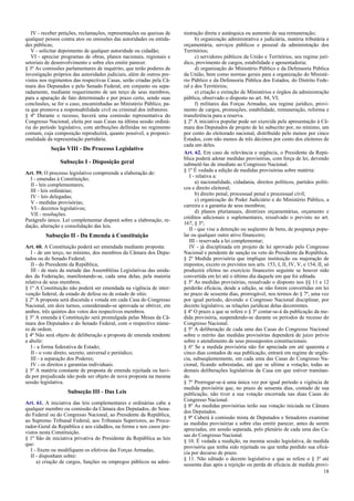 IV - receber petições, reclamações, representações ou queixas de
qualquer pessoa contra atos ou omissões das autoridades ou entida-
des públicas;
V - solicitar depoimento de qualquer autoridade ou cidadão;
VI - apreciar programas de obras, planos nacionais, regionais e
setoriais de desenvolvimento e sobre eles emitir parecer.
§ 3º As comissões parlamentares de inquérito, que terão poderes de
investigação próprios das autoridades judiciais, além de outros pre-
vistos nos regimentos das respectivas Casas, serão criadas pela Câ-
mara dos Deputados e pelo Senado Federal, em conjunto ou sepa-
radamente, mediante requerimento de um terço de seus membros,
para a apuração de fato determinado e por prazo certo, sendo suas
conclusões, se for o caso, encaminhadas ao Ministério Público, pa-
ra que promova a responsabilidade civil ou criminal dos infratores.
§ 4º Durante o recesso, haverá uma comissão representativa do
Congresso Nacional, eleita por suas Casas na última sessão ordiná-
ria do período legislativo, com atribuições definidas no regimento
comum, cuja composição reproduzirá, quanto possível, a proporci-
onalidade da representação partidária.
Seção VIII - Do Processo Legislativo
Subseção I - Disposição geral
Art. 59. O processo legislativo compreende a elaboração de:
I - emendas à Constituição;
II - leis complementares;
III - leis ordinárias;
IV - leis delegadas;
V - medidas provisórias;
VI - decretos legislativos;
VII - resoluções.
Parágrafo único. Lei complementar disporá sobre a elaboração, re-
dação, alteração e consolidação das leis.
Subseção II - Da Emenda à Constituição
Art. 60. A Constituição poderá ser emendada mediante proposta:
I - de um terço, no mínimo, dos membros da Câmara dos Depu-
tados ou do Senado Federal;
II - do Presidente da República;
III - de mais da metade das Assembléias Legislativas das unida-
des da Federação, manifestando-se, cada uma delas, pela maioria
relativa de seus membros.
§ 1º A Constituição não poderá ser emendada na vigência de inter-
venção federal, de estado de defesa ou de estado de sítio.
§ 2º A proposta será discutida e votada em cada Casa do Congresso
Nacional, em dois turnos, considerando-se aprovada se obtiver, em
ambos, três quintos dos votos dos respectivos membros.
§ 3º A emenda à Constituição será promulgada pelas Mesas da Câ-
mara dos Deputados e do Senado Federal, com o respectivo núme-
ro de ordem.
§ 4º Não será objeto de deliberação a proposta de emenda tendente
a abolir:
I - a forma federativa de Estado;
II - o voto direto, secreto, universal e periódico;
III - a separação dos Poderes;
IV - os direitos e garantias individuais.
§ 5º A matéria constante de proposta de emenda rejeitada ou havi-
da por prejudicada não pode ser objeto de nova proposta na mesma
sessão legislativa.
Subseção III - Das Leis
Art. 61. A iniciativa das leis complementares e ordinárias cabe a
qualquer membro ou comissão da Câmara dos Deputados, do Sena-
do Federal ou do Congresso Nacional, ao Presidente da República,
ao Supremo Tribunal Federal, aos Tribunais Superiores, ao Procu-
rador-Geral da República e aos cidadãos, na forma e nos casos pre-
vistos nesta Constituição.
§ 1º São de iniciativa privativa do Presidente da República as leis
que:
I - fixem ou modifiquem os efetivos das Forças Armadas;
II - disponham sobre:
a) criação de cargos, funções ou empregos públicos na admi-
nistração direta e autárquica ou aumento de sua remuneração;
b) organização administrativa e judiciária, matéria tributária e
orçamentária, serviços públicos e pessoal da administração dos
Territórios;
c) servidores públicos da União e Territórios, seu regime jurí-
dico, provimento de cargos, estabilidade e aposentadoria;
d) organização do Ministério Público e da Defensoria Pública
da União, bem como normas gerais para a organização do Ministé-
rio Público e da Defensoria Pública dos Estados, do Distrito Fede-
ral e dos Territórios;
e) criação e extinção de Ministérios e órgãos da administração
pública, observado o disposto no art. 84, VI;
f) militares das Forças Armadas, seu regime jurídico, provi-
mento de cargos, promoções, estabilidade, remuneração, reforma e
transferência para a reserva.
§ 2º A iniciativa popular pode ser exercida pela apresentação à Câ-
mara dos Deputados de projeto de lei subscrito por, no mínimo, um
por cento do eleitorado nacional, distribuído pelo menos por cinco
Estados, com não menos de três décimos por cento dos eleitores de
cada um deles.
Art. 62. Em caso de relevância e urgência, o Presidente da Repú-
blica poderá adotar medidas provisórias, com força de lei, devendo
submetê-las de imediato ao Congresso Nacional.
§ 1º É vedada a edição de medidas provisórias sobre matéria:
I - relativa a:
a) nacionalidade, cidadania, direitos políticos, partidos políti-
cos e direito eleitoral;
b) direito penal, processual penal e processual civil;
c) organização do Poder Judiciário e do Ministério Público, a
carreira e a garantia de seus membros;
d) planos plurianuais, diretrizes orçamentárias, orçamento e
créditos adicionais e suplementares, ressalvado o previsto no art.
167, § 3º;
II - que vise a detenção ou seqüestro de bens, de poupança popu-
lar ou qualquer outro ativo financeiro;
III - reservada a lei complementar;
IV - já disciplinada em projeto de lei aprovado pelo Congresso
Nacional e pendente de sanção ou veto do Presidente da República.
§ 2º Medida provisória que implique instituição ou majoração de
impostos, exceto os previstos nos arts. 153, I, II, IV, V, e 154, II, só
produzirá efeitos no exercício financeiro seguinte se houver sido
convertida em lei até o último dia daquele em que foi editada.
§ 3º As medidas provisórias, ressalvado o disposto nos §§ 11 e 12
perderão eficácia, desde a edição, se não forem convertidas em lei
no prazo de sessenta dias, prorrogável, nos termos do § 7º, uma vez
por igual período, devendo o Congresso Nacional disciplinar, por
decreto legislativo, as relações jurídicas delas decorrentes.
§ 4º O prazo a que se refere o § 3º contar-se-á da publicação da me-
dida provisória, suspendendo-se durante os períodos de recesso do
Congresso Nacional.
§ 5º A deliberação de cada uma das Casas do Congresso Nacional
sobre o mérito das medidas provisórias dependerá de juízo prévio
sobre o atendimento de seus pressupostos constitucionais.
§ 6º Se a medida provisória não for apreciada em até quarenta e
cinco dias contados de sua publicação, entrará em regime de urgên-
cia, subseqüentemente, em cada uma das Casas do Congresso Na-
cional, ficando sobrestadas, até que se ultime a votação, todas as
demais deliberações legislativas da Casa em que estiver tramitan-
do.
§ 7º Prorrogar-se-á uma única vez por igual período a vigência de
medida provisória que, no prazo de sessenta dias, contado de sua
publicação, não tiver a sua votação encerrada nas duas Casas do
Congresso Nacional.
§ 8º As medidas provisórias terão sua votação iniciada na Câmara
dos Deputados.
§ 9º Caberá à comissão mista de Deputados e Senadores examinar
as medidas provisórias e sobre elas emitir parecer, antes de serem
apreciadas, em sessão separada, pelo plenário de cada uma das Ca-
sas do Congresso Nacional.
§ 10. É vedada a reedição, na mesma sessão legislativa, de medida
provisória que tenha sido rejeitada ou que tenha perdido sua eficá-
cia por decurso de prazo.
§ 11. Não editado o decreto legislativo a que se refere o § 3º até
sessenta dias após a rejeição ou perda de eficácia de medida provi-
18
 