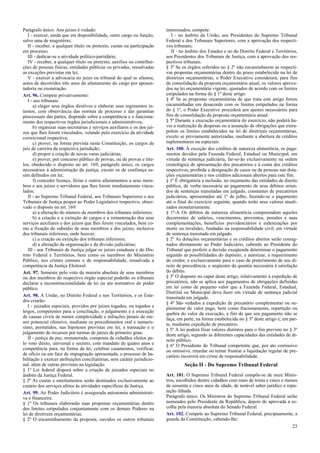 Parágrafo único. Aos juízes é vedado:
I - exercer, ainda que em disponibilidade, outro cargo ou função,
salvo uma de magistério;
II - receber, a qualquer título ou pretexto, custas ou participação
em processo;
III - dedicar-se a atividade político-partidária;
IV - receber, a qualquer título ou pretexto, auxílios ou contribui-
ções de pessoas físicas, entidades públicas ou privadas, ressalvadas
as exceções previstas em lei;
V - exercer a advocacia no juízo ou tribunal do qual se afastou,
antes de decorridos três anos do afastamento do cargo por aposen-
tadoria ou exoneração.
Art. 96. Compete privativamente:
I - aos tribunais:
a) eleger seus órgãos diretivos e elaborar seus regimentos in-
ternos, com observância das normas de processo e das garantias
processuais das partes, dispondo sobre a competência e o funciona-
mento dos respectivos órgãos jurisdicionais e administrativos;
b) organizar suas secretarias e serviços auxiliares e os dos juí-
zos que lhes forem vinculados, velando pelo exercício da atividade
correicional respectiva;
c) prover, na forma prevista nesta Constituição, os cargos de
juiz de carreira da respectiva jurisdição;
d) propor a criação de novas varas judiciárias;
e) prover, por concurso público de provas, ou de provas e títu-
los, obedecido o disposto no art. 169, parágrafo único, os cargos
necessários à administração da justiça, exceto os de confiança as-
sim definidos em lei;
f) conceder licença, férias e outros afastamentos a seus mem-
bros e aos juízes e servidores que lhes forem imediatamente vincu-
lados;
II - ao Supremo Tribunal Federal, aos Tribunais Superiores e aos
Tribunais de Justiça propor ao Poder Legislativo respectivo, obser-
vado o disposto no art. 169:
a) a alteração do número de membros dos tribunais inferiores;
b) a criação e a extinção de cargos e a remuneração dos seus
serviços auxiliares e dos juízos que lhes forem vinculados, bem co-
mo a fixação do subsídio de seus membros e dos juízes, inclusive
dos tribunais inferiores, onde houver;
c) a criação ou extinção dos tribunais inferiores;
d) a alteração da organização e da divisão judiciárias;
III - aos Tribunais de Justiça julgar os juízes estaduais e do Dis-
trito Federal e Territórios, bem como os membros do Ministério
Público, nos crimes comuns e de responsabilidade, ressalvada a
competência da Justiça Eleitoral.
Art. 97. Somente pelo voto da maioria absoluta de seus membros
ou dos membros do respectivo órgão especial poderão os tribunais
declarar a inconstitucionalidade de lei ou ato normativo do poder
público.
Art. 98. A União, no Distrito Federal e nos Territórios, e os Esta-
dos criarão:
I - juizados especiais, providos por juízes togados, ou togados e
leigos, competentes para a conciliação, o julgamento e a execução
de causas cíveis de menor complexidade e infrações penais de me-
nor potencial ofensivo, mediante os procedimentos oral e sumarís-
simo, permitidos, nas hipóteses previstas em lei, a transação e o
julgamento de recursos por turmas de juízes de primeiro grau;
II - justiça de paz, remunerada, composta de cidadãos eleitos pe-
lo voto direto, universal e secreto, com mandato de quatro anos e
competência para, na forma da lei, celebrar casamentos, verificar,
de ofício ou em face de impugnação apresentada, o processo de ha-
bilitação e exercer atribuições conciliatórias, sem caráter jurisdicio-
nal, além de outras previstas na legislação.
§ 1º Lei federal disporá sobre a criação de juizados especiais no
âmbito da Justiça Federal.
§ 2º As custas e emolumentos serão destinados exclusivamente ao
custeio dos serviços afetos às atividades específicas da Justiça.
Art. 99. Ao Poder Judiciário é assegurada autonomia administrati-
va e financeira.
§ 1º Os tribunais elaborarão suas propostas orçamentárias dentro
dos limites estipulados conjuntamente com os demais Poderes na
lei de diretrizes orçamentárias.
§ 2º O encaminhamento da proposta, ouvidos os outros tribunais
interessados, compete:
I - no âmbito da União, aos Presidentes do Supremo Tribunal
Federal e dos Tribunais Superiores, com a aprovação dos respecti-
vos tribunais;
II - no âmbito dos Estados e no do Distrito Federal e Territórios,
aos Presidentes dos Tribunais de Justiça, com a aprovação dos res-
pectivos tribunais.
§ 3º Se os órgãos referidos no § 2º não encaminharem as respecti-
vas propostas orçamentárias dentro do prazo estabelecido na lei de
diretrizes orçamentárias, o Poder Executivo considerará, para fins
de consolidação da proposta orçamentária anual, os valores aprova-
dos na lei orçamentária vigente, ajustados de acordo com os limites
estipulados na forma do § 1º deste artigo.
§ 4º Se as propostas orçamentárias de que trata este artigo forem
encaminhadas em desacordo com os limites estipulados na forma
do § 1º, o Poder Executivo procederá aos ajustes necessários para
fins de consolidação da proposta orçamentária anual.
§ 5º Durante a execução orçamentária do exercício, não poderá ha-
ver a realização de despesas ou a assunção de obrigações que extra-
polem os limites estabelecidos na lei de diretrizes orçamentárias,
exceto se previamente autorizadas, mediante a abertura de créditos
suplementares ou especiais.
Art. 100. À exceção dos créditos de natureza alimentícia, os paga-
mentos devidos pela Fazenda Federal, Estadual ou Municipal, em
virtude de sentença judiciária, far-se-ão exclusivamente na ordem
cronológica de apresentação dos precatórios e à conta dos créditos
respectivos, proibida a designação de casos ou de pessoas nas dota-
ções orçamentárias e nos créditos adicionais abertos para este fim.
§ 1º É obrigatória a inclusão, no orçamento das entidades de direito
público, de verba necessária ao pagamento de seus débitos oriun-
dos de sentenças transitadas em julgado, constantes de precatórios
judiciários, apresentados até 1º de julho, fazendo-se o pagamento
até o final do exercício seguinte, quando terão seus valores atuali-
zados monetariamente.
§ 1º-A Os débitos de natureza alimentícia compreendem aqueles
decorrentes de salários, vencimentos, proventos, pensões e suas
complementações, benefícios previdenciários e indenizações por
morte ou invalidez, fundadas na responsabilidade civil, em virtude
de sentença transitada em julgado.
§ 2º As dotações orçamentárias e os créditos abertos serão consig-
nados diretamente ao Poder Judiciário, cabendo ao Presidente do
Tribunal que proferir a decisão exeqüenda determinar o pagamento
segundo as possibilidades do depósito, e autorizar, a requerimento
do credor, e exclusivamente para o caso de preterimento de seu di-
reito de precedência, o seqüestro da quantia necessária à satisfação
do débito.
§ 3º O disposto no caput deste artigo, relativamente à expedição de
precatórios, não se aplica aos pagamentos de obrigações definidas
em lei como de pequeno valor que a Fazenda Federal, Estadual,
Distrital ou Municipal deva fazer em virtude de sentença judicial
transitada em julgado.
§ 4º São vedados a expedição de precatório complementar ou su-
plementar de valor pago, bem como fracionamento, repartição ou
quebra do valor da execução, a fim de que seu pagamento não se
faça, em parte, na forma estabelecida no § 3º deste artigo e, em par-
te, mediante expedição de precatório.
§ 5º A lei poderá fixar valores distintos para o fim previsto no § 3º
deste artigo, segundo as diferentes capacidades das entidades de di-
reito público.
§ 6º O Presidente do Tribunal competente que, por ato comissivo
ou omissivo, retardar ou tentar frustrar a liquidação regular de pre-
catório incorrerá em crime de responsabilidade.
Seção II - Do Supremo Tribunal Federal
Art. 101. O Supremo Tribunal Federal compõe-se de onze Minis-
tros, escolhidos dentre cidadãos com mais de trinta e cinco e menos
de sessenta e cinco anos de idade, de notável saber jurídico e repu-
tação ilibada.
Parágrafo único. Os Ministros do Supremo Tribunal Federal serão
nomeados pelo Presidente da República, depois de aprovada a es-
colha pela maioria absoluta do Senado Federal.
Art. 102. Compete ao Supremo Tribunal Federal, precipuamente, a
guarda da Constituição, cabendo-lhe:
23
 