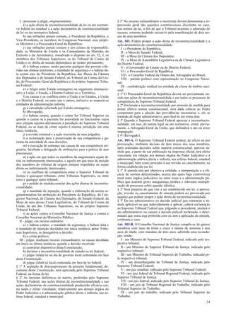 I - processar e julgar, originariamente:
a) a ação direta de inconstitucionalidade de lei ou ato normati-
vo federal ou estadual e a ação declaratória de constitucionalidade
de lei ou ato normativo federal;
b) nas infrações penais comuns, o Presidente da República, o
Vice-Presidente, os membros do Congresso Nacional, seus própri-
os Ministros e o Procurador-Geral da República;
c) nas infrações penais comuns e nos crimes de responsabili-
dade, os Ministros de Estado e os Comandantes da Marinha, do
Exército e da Aeronáutica, ressalvado o disposto no art. 52, I, os
membros dos Tribunais Superiores, os do Tribunal de Contas da
União e os chefes de missão diplomática de caráter permanente;
d) o habeas corpus, sendo paciente qualquer das pessoas refe-
ridas nas alíneas anteriores; o mandado de segurança e o habeas da-
ta contra atos do Presidente da República, das Mesas da Câmara
dos Deputados e do Senado Federal, do Tribunal de Contas da Uni-
ão, do Procurador-Geral da República e do próprio Supremo Tribu-
nal Federal;
e) o litígio entre Estado estrangeiro ou organismo internacio-
nal e a União, o Estado, o Distrito Federal ou o Território;
f) as causas e os conflitos entre a União e os Estados, a União
e o Distrito Federal, ou entre uns e outros, inclusive as respectivas
entidades da administração indireta;
g) a extradição solicitada por Estado estrangeiro;
h) (Revogada).
i) o habeas corpus, quando o coator for Tribunal Superior ou
quando o coator ou o paciente for autoridade ou funcionário cujos
atos estejam sujeitos diretamente à jurisdição do Supremo Tribunal
Federal, ou se trate de crime sujeito à mesma jurisdição em uma
única instância;
j) a revisão criminal e a ação rescisória de seus julgados;
l) a reclamação para a preservação de sua competência e ga-
rantia da autoridade de suas decisões;
m) a execução de sentença nas causas de sua competência ori-
ginária, facultada a delegação de atribuições para a prática de atos
processuais;
n) a ação em que todos os membros da magistratura sejam di-
reta ou indiretamente interessados, e aquela em que mais da metade
dos membros do tribunal de origem estejam impedidos ou sejam
direta ou indiretamente interessados;
o) os conflitos de competência entre o Superior Tribunal de
Justiça e quaisquer tribunais, entre Tribunais Superiores, ou entre
estes e qualquer outro tribunal;
p) o pedido de medida cautelar das ações diretas de inconstitu-
cionalidade;
q) o mandado de injunção, quando a elaboração da norma re-
gulamentadora for atribuição do Presidente da República, do Con-
gresso Nacional, da Câmara dos Deputados, do Senado Federal, da
Mesa de uma dessas Casas Legislativas, do Tribunal de Contas da
União, de um dos Tribunais Superiores, ou do próprio Supremo
Tribunal Federal;
r) as ações contra o Conselho Nacional de Justiça e contra o
Conselho Nacional do Ministério Público;
II - julgar, em recurso ordinário:
a) o habeas corpus, o mandado de segurança, o habeas data e
o mandado de injunção decididos em única instância pelos Tribu-
nais Superiores, se denegatória a decisão;
b) o crime político;
III - julgar, mediante recurso extraordinário, as causas decididas
em única ou última instância, quando a decisão recorrida:
a) contrariar dispositivo desta Constituição;
b) declarar a inconstitucionalidade de tratado ou lei federal;
c) julgar válida lei ou ato de governo local contestado em face
desta Constituição.
d) julgar válida lei local contestada em face de lei federal.
§ 1º A argüição de descumprimento de preceito fundamental, de-
corrente desta Constituição, será apreciada pelo Supremo Tribunal
Federal, na forma da lei.
§ 2º As decisões definitivas de mérito, proferidas pelo Supremo
Tribunal Federal, nas ações diretas de inconstitucionalidade e nas
ações declaratórias de constitucionalidade produzirão eficácia con-
tra todos e efeito vinculante, relativamente aos demais órgãos do
Poder Judiciário e à administração pública direta e indireta, nas es-
feras federal, estadual e municipal.
§ 3º No recurso extraordinário o recorrente deverá demonstrar a re-
percussão geral das questões constitucionais discutidas no caso,
nos termos da lei, a fim de que o Tribunal examine a admissão do
recurso, somente podendo recusá-lo pela manifestação de dois ter-
ços de seus membros.
Art. 103. Podem propor a ação direta de inconstitucionalidade e a
ação declaratória de constitucionalidade:
I - o Presidente da República;
II - a Mesa do Senado Federal;
III - a Mesa da Câmara dos Deputados;
IV - a Mesa de Assembléia Legislativa ou da Câmara Legislativa
do Distrito Federal;
V - o Governador de Estado ou do Distrito Federal;
VI - o Procurador-Geral da República;
VII - o Conselho Federal da Ordem dos Advogados do Brasil;
VIII - partido político com representação no Congresso Nacio-
nal;
IX - confederação sindical ou entidade de classe de âmbito naci-
onal.
§ 1º O Procurador-Geral da República deverá ser previamente ou-
vido nas ações de inconstitucionalidade e em todos os processos de
competência do Supremo Tribunal Federal.
§ 2º Declarada a inconstitucionalidade por omissão de medida para
tornar efetiva norma constitucional, será dada ciência ao Poder
competente para a adoção das providências necessárias e, em se
tratando de órgão administrativo, para fazê-lo em trinta dias.
§ 3º Quando o Supremo Tribunal Federal apreciar a inconstitucio-
nalidade, em tese, de norma legal ou ato normativo, citará, previa-
mente, o Advogado-Geral da União, que defenderá o ato ou texto
impugnado.
§ 4º (Revogado).
Art. 103-A. O Supremo Tribunal Federal poderá, de ofício ou por
provocação, mediante decisão de dois terços dos seus membros,
após reiteradas decisões sobre matéria constitucional, aprovar sú-
mula que, a partir de sua publicação na imprensa oficial, terá efeito
vinculante em relação aos demais órgãos do Poder Judiciário e à
administração pública direta e indireta, nas esferas federal, estadual
e municipal, bem como proceder à sua revisão ou cancelamento, na
forma estabelecida em lei.
§ 1º A súmula terá por objetivo a validade, a interpretação e a efi-
cácia de normas determinadas, acerca das quais haja controvérsia
atual entre órgãos judiciários ou entre esses e a administração pú-
blica que acarrete grave insegurança jurídica e relevante multipli-
cação de processos sobre questão idêntica.
§ 2º Sem prejuízo do que vier a ser estabelecido em lei, a aprova-
ção, revisão ou cancelamento de súmula poderá ser provocada por
aqueles que podem propor a ação direta de inconstitucionalidade.
§ 3º Do ato administrativo ou decisão judicial que contrariar a sú-
mula aplicável ou que indevidamente a aplicar, caberá reclamação
ao Supremo Tribunal Federal que, julgando-a procedente, anulará o
ato administrativo ou cassará a decisão judicial reclamada, e deter-
minará que outra seja proferida com ou sem a aplicação da súmula,
conforme o caso.
Art. 103-B. O Conselho Nacional de Justiça compõe-se de quinze
membros com mais de trinta e cinco e menos de sessenta e seis
anos de idade, com mandato de dois anos, admitida uma recondu-
ção, sendo:
I - um Ministro do Supremo Tribunal Federal, indicado pelo res-
pectivo tribunal;
II - um Ministro do Superior Tribunal de Justiça, indicado pelo
respectivo tribunal;
III - um Ministro do Tribunal Superior do Trabalho, indicado pe-
lo respectivo tribunal;
IV - um desembargador de Tribunal de Justiça, indicado pelo
Supremo Tribunal Federal;
V - um juiz estadual, indicado pelo Supremo Tribunal Federal;
VI - um juiz federal de Tribunal Regional Federal, indicado pelo
Superior Tribunal de Justiça;
VII - um juiz federal, indicado pelo Superior Tribunal de Justiça;
VIII - um juiz de Tribunal Regional do Trabalho, indicado pelo
Tribunal Superior do Trabalho;
IX - um juiz do trabalho, indicado pelo Tribunal Superior do
Trabalho;
24
 