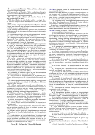 X - um membro do Ministério Público da União, indicado pelo
Procurador-Geral da República;
XI - um membro do Ministério Público estadual, escolhido pelo
Procurador-Geral da República dentre os nomes indicados pelo ór-
gão competente de cada instituição estadual;
XII - dois advogados, indicados pelo Conselho Federal da Or-
dem dos Advogados do Brasil;
XIII - dois cidadãos, de notável saber jurídico e reputação iliba-
da, indicados um pela Câmara dos Deputados e outro pelo Senado
Federal.
§ 1º O Conselho será presidido pelo Ministro do Supremo Tribunal
Federal, que votará em caso de empate, ficando excluído da distri-
buição de processos naquele tribunal.
§ 2º Os membros do Conselho serão nomeados pelo Presidente da
República, depois de aprovada a escolha pela maioria absoluta do
Senado Federal.
§ 3º Não efetuadas, no prazo legal, as indicações previstas neste ar-
tigo, caberá a escolha ao Supremo Tribunal Federal.
§ 4º Compete ao Conselho o controle da atuação administrativa e
financeira do Poder Judiciário e do cumprimento dos deveres fun-
cionais dos juízes, cabendo-lhe, além de outras atribuições que lhe
forem conferidas pelo Estatuto da Magistratura:
I - zelar pela autonomia do Poder Judiciário e pelo cumprimento
do Estatuto da Magistratura, podendo expedir atos regulamentares,
no âmbito de sua competência, ou recomendar providências;
II - zelar pela observância do art. 37 e apreciar, de ofício ou me-
diante provocação, a legalidade dos atos administrativos praticados
por membros ou órgãos do Poder Judiciário, podendo desconstituí-
los, revê-los ou fixar prazo para que se adotem as providências ne-
cessárias ao exato cumprimento da lei, sem prejuízo da competên-
cia do Tribunal de Contas da União;
III - receber e conhecer das reclamações contra membros ou ór-
gãos do Poder Judiciário, inclusive contra seus serviços auxiliares,
serventias e órgãos prestadores de serviços notariais e de registro
que atuem por delegação do poder público ou oficializados, sem
prejuízo da competência disciplinar e correicional dos tribunais,
podendo avocar processos disciplinares em curso e determinar a re-
moção, a disponibilidade ou a aposentadoria com subsídios ou pro-
ventos proporcionais ao tempo de serviço e aplicar outras sanções
administrativas, assegurada ampla defesa;
IV - representar ao Ministério Público, no caso de crime contra a
administração pública ou de abuso de autoridade;
V - rever, de ofício ou mediante provocação, os processos disci-
plinares de juízes e membros de tribunais julgados há menos de um
ano;
VI - elaborar semestralmente relatório estatístico sobre processos
e sentenças prolatadas, por unidade da Federação, nos diferentes
órgãos do Poder Judiciário;
VII - elaborar relatório anual, propondo as providências que jul-
gar necessárias, sobre a situação do Poder Judiciário no País e as
atividades do Conselho, o qual deve integrar mensagem do Presi-
dente do Supremo Tribunal Federal a ser remetida ao Congresso
Nacional, por ocasião da abertura da sessão legislativa.
§ 5º O Ministro do Superior Tribunal de Justiça exercerá a função
de Ministro-Corregedor e ficará excluído da distribuição de proces-
sos no Tribunal, competindo-lhe, além das atribuições que lhe fo-
rem conferidas pelo Estatuto da Magistratura, as seguintes:
I - receber as reclamações e denúncias, de qualquer interessado,
relativas aos magistrados e aos serviços judiciários;
II - exercer funções executivas do Conselho, de inspeção e de
correição geral;
III - requisitar e designar magistrados, delegando-lhes atribui-
ções, e requisitar servidores de juízos ou tribunais, inclusive nos
Estados, Distrito Federal e Territórios.
§ 6º Junto ao Conselho oficiarão o Procurador-Geral da República
e o Presidente do Conselho Federal da Ordem dos Advogados do
Brasil.
§ 7º A União, inclusive no Distrito Federal e nos Territórios, criará
ouvidorias de justiça, competentes para receber reclamações e de-
núncias de qualquer interessado contra membros ou órgãos do Po-
der Judiciário, ou contra seus serviços auxiliares, representando di-
retamente ao Conselho Nacional de Justiça.
Seção III - Do Superior Tribunal de Justiça
Art. 104. O Superior Tribunal de Justiça compõe-se de, no míni-
mo, trinta e três Ministros.
Parágrafo único. Os Ministros do Superior Tribunal de Justiça se-
rão nomeados pelo Presidente da República, dentre brasileiros com
mais de trinta e cinco e menos de sessenta e cinco anos, de notável
saber jurídico e reputação ilibada, depois de aprovada a escolha pe-
la maioria absoluta do Senado Federal, sendo:
I - um terço dentre juízes dos Tribunais Regionais Federais e um
terço dentre desembargadores dos Tribunais de Justiça, indicados
em lista tríplice elaborada pelo próprio Tribunal;
II - um terço, em partes iguais, dentre advogados e membros do
Ministério Público Federal, Estadual, do Distrito Federal e dos Ter-
ritórios, alternadamente, indicados na forma do art. 94.
Art. 105. Compete ao Superior Tribunal de Justiça:
I - processar e julgar, originariamente:
a) nos crimes comuns, os Governadores dos Estados e do Dis-
trito Federal, e, nestes e nos de responsabilidade, os desembargado-
res dos Tribunais de Justiça dos Estados e do Distrito Federal, os
membros dos Tribunais de Contas dos Estados e do Distrito Fede-
ral, os dos Tribunais Regionais Federais, dos Tribunais Regionais
Eleitorais e do Trabalho, os membros dos Conselhos ou Tribunais
de Contas dos Municípios e os do Ministério Público da União que
oficiem perante tribunais;
b) os mandados de segurança e os habeas data contra ato de
Ministro de Estado, dos Comandantes da Marinha, do Exército e da
Aeronáutica ou do próprio Tribunal;
c) os habeas corpus, quando o coator ou paciente for qualquer
das pessoas mencionadas na alínea a, ou quando o coator for tribu-
nal sujeito à sua jurisdição, Ministro de Estado ou Comandante da
Marinha, do Exército ou da Aeronáutica, ressalvada a competência
da Justiça Eleitoral;
d) os conflitos de competência entre quaisquer tribunais, res-
salvado o disposto no art. 102, I, o, bem como entre tribunal e juí-
zes a ele não vinculados e entre juízes vinculados a tribunais diver-
sos;
e) as revisões criminais e as ações rescisórias de seus julga-
dos;
f) a reclamação para a preservação de sua competência e ga-
rantia da autoridade de suas decisões;
g) os conflitos de atribuições entre autoridades administrativas
e judiciárias da União, ou entre autoridades judiciárias de um Esta-
do e administrativas de outro ou do Distrito Federal, ou entre as
deste e da União;
h) o mandado de injunção, quando a elaboração da norma re-
gulamentadora for atribuição de órgão, entidade ou autoridade fe-
deral, da administração direta ou indireta, excetuados os casos de
competência do Supremo Tribunal Federal e dos órgãos da Justiça
Militar, da Justiça Eleitoral, da Justiça do Trabalho e da Justiça Fe-
deral;
i) a homologação de sentenças estrangeiras e a concessão de
exequatur às cartas rogatórias;
II - julgar, em recurso ordinário:
a) os habeas corpus decididos em única ou última instância
pelos Tribunais Regionais Federais ou pelos tribunais dos Estados,
do Distrito Federal e Territórios, quando a decisão for denegatória;
b) os mandados de segurança decididos em única instância pe-
los Tribunais Regionais Federais ou pelos tribunais dos Estados, do
Distrito Federal e Territórios, quando denegatória a decisão;
c) as causas em que forem partes Estado estrangeiro ou orga-
nismo internacional, de um lado, e, do outro, Município ou pessoa
residente ou domiciliada no País;
III - julgar, em recurso especial, as causas decididas, em única
ou última instância, pelos Tribunais Regionais Federais ou pelos
tribunais dos Estados, do Distrito Federal e Territórios, quando a
decisão recorrida:
a) contrariar tratado ou lei federal, ou negar-lhes vigência;
b) julgar válido ato de governo local contestado em face de lei
federal;
c) der a lei federal interpretação divergente da que lhe haja
atribuído outro tribunal.
Parágrafo único. Funcionarão junto ao Superior Tribunal de Justi-
ça:
I - a Escola Nacional de Formação e Aperfeiçoamento de Magis-
25
 
