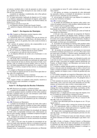 ad valorem, incidindo sobre o valor da operação ou sobre o preço
que o produto ou seu similar alcançaria em uma venda em condi-
ções de livre concorrência;
c) poderão ser reduzidas e restabelecidas, não se lhes aplican-
do o disposto no art. 150, III, b.
§ 5º As regras necessárias à aplicação do disposto no § 4º, inclusi-
ve as relativas à apuração e à destinação do imposto, serão estabe-
lecidas mediante deliberação dos Estados e do Distrito Federal, nos
termos do § 2º, XII, g.
§ 6º O imposto previsto no inciso III:
I - terá alíquotas mínimas fixadas pelo Senado Federal;
II - poderá ter alíquotas diferenciadas em função do tipo e utili-
zação.
Seção V - Dos Impostos dos Municípios
Art. 156. Compete aos Municípios instituir impostos sobre:
I - propriedade predial e territorial urbana;
II - transmissão inter vivos, a qualquer título, por ato oneroso, de
bens imóveis, por natureza ou acessão física, e de direitos reais so-
bre imóveis, exceto os de garantia, bem como cessão de direitos a
sua aquisição;
III - serviços de qualquer natureza, não compreendidos no art.
155, II, definidos em lei complementar.
IV - (Revogado).
§ 1º Sem prejuízo da progressividade no tempo a que se refere o
art. 182, § 4º, inciso II, o imposto previsto no inciso I poderá:
I - ser progressivo em razão do valor do imóvel; e
II - ter alíquotas diferentes de acordo com a localização e o uso
do imóvel.
§ 2º O imposto previsto no inciso II:
I - não incide sobre a transmissão de bens ou direitos incorpora-
dos ao patrimônio de pessoa jurídica em realização de capital, nem
sobre a transmissão de bens ou direitos decorrente de fusão, incor-
poração, cisão ou extinção de pessoa jurídica, salvo se, nesses ca-
sos, a atividade preponderante do adquirente for a compra e venda
desses bens ou direitos, locação de bens imóveis ou arrendamento
mercantil;
II - compete ao Município da situação do bem.
§ 3º Em relação ao imposto previsto no inciso III do caput deste ar-
tigo, cabe à lei complementar:
I - fixar as suas alíquotas máximas e mínimas;
II - excluir da sua incidência exportações de serviços para o ex-
terior;
III - regular a forma e as condições como isenções, incentivos e
benefícios fiscais serão concedidos e revogados.
§ 4º (Revogado).
Seção VI - Da Repartição das Receitas Tributárias
Art. 157. Pertencem aos Estados e ao Distrito Federal:
I - o produto da arrecadação do imposto da União sobre renda e
proventos de qualquer natureza, incidente na fonte sobre rendimen-
tos pagos, a qualquer título, por eles, suas autarquias e pelas funda-
ções que instituírem e mantiverem;
II - vinte por cento do produto da arrecadação do imposto que a
União instituir no exercício da competência que lhe é atribuída pe-
lo art. 154, I.
Art. 158. Pertencem aos Municípios:
I - o produto da arrecadação do imposto da União sobre renda e
proventos de qualquer natureza, incidente na fonte sobre rendimen-
tos pagos, a qualquer título, por eles, suas autarquias e pelas funda-
ções que instituírem e mantiverem;
II - cinqüenta por cento do produto da arrecadação do imposto
da União sobre a propriedade territorial rural, relativamente aos
imóveis neles situados, cabendo a totalidade na hipótese da opção a
que se refere o art. 153, § 4º, III;
III - cinqüenta por cento do produto da arrecadação do imposto
do Estado sobre a propriedade de veículos automotores licenciados
em seus territórios;
IV - vinte e cinco por cento do produto da arrecadação do im-
posto do Estado sobre operações relativas à circulação de mercado-
rias e sobre prestações de serviços de transporte interestadual e in-
termunicipal e de comunicação.
Parágrafo único. As parcelas de receita pertencentes aos Municípi-
os, mencionadas no inciso IV, serão creditadas conforme os segu-
intes critérios:
I - três quartos, no mínimo, na proporção do valor adicionado
nas operações relativas à circulação de mercadorias e nas presta-
ções de serviços, realizadas em seus territórios;
II - até um quarto, de acordo com o que dispuser lei estadual ou,
no caso dos Territórios, lei federal.
Art. 159. A União entregará:
I - do produto da arrecadação dos impostos sobre renda e pro-
ventos de qualquer natureza e sobre produtos industrializados, qua-
renta e sete por cento na seguinte forma:
a) vinte e um inteiros e cinco décimos por cento ao Fundo de
Participação dos Estados e do Distrito Federal;
b) vinte e dois inteiros e cinco décimos por cento ao Fundo de
Participação dos Municípios;
c) três por cento, para aplicação em programas de financia-
mento ao setor produtivo das Regiões Norte, Nordeste e Centro-
Oeste, através de suas instituições financeiras de caráter regional,
de acordo com os planos regionais de desenvolvimento, ficando as-
segurada ao semi-árido do Nordeste a metade dos recursos destina-
dos à região, na forma que a lei estabelecer;
II - do produto da arrecadação do imposto sobre produtos indus-
trializados, dez por cento aos Estados e ao Distrito Federal, propor-
cionalmente ao valor das respectivas exportações de produtos in-
dustrializados.
III - do produto da arrecadação da contribuição de intervenção
no domínio econômico prevista no art. 177, § 4º, 29% (vinte e nove
por cento) para os Estados e o Distrito Federal, distribuídos na for-
ma da lei, observada a destinação a que se refere o inciso II, c, do
referido parágrafo.
§ 1º Para efeito de cálculo da entrega a ser efetuada de acordo com
o previsto no inciso I, excluir-se-á a parcela da arrecadação do im-
posto de renda e proventos de qualquer natureza pertencente aos
Estados, ao Distrito Federal e aos Municípios, nos termos do dis-
posto nos arts. 157, I, e 158, I.
§ 2º A nenhuma unidade federada poderá ser destinada parcela su-
perior a vinte por cento do montante a que se refere o inciso II, de-
vendo o eventual excedente ser distribuído entre os demais partici-
pantes, mantido, em relação a esses, o critério de partilha nele esta-
belecido.
§ 3º Os Estados entregarão aos respectivos Municípios vinte e cin-
co por cento dos recursos que receberem nos termos do inciso II,
observados os critérios estabelecidos no art. 158, parágrafo único, I
e II.
§ 4º Do montante de recursos de que trata o inciso III que cabe a
cada Estado, vinte e cinco por cento serão destinados aos seus Mu-
nicípios, na forma da lei a que se refere o mencionado inciso.
Art. 160. É vedada a retenção ou qualquer restrição à entrega e ao
emprego dos recursos atribuídos, nesta Seção, aos Estados, ao Dis-
trito Federal e aos Municípios, neles compreendidos adicionais e
acréscimos relativos a impostos.
Parágrafo único. A vedação prevista neste artigo não impede a Uni-
ão e os Estados de condicionarem a entrega de recursos:
I - ao pagamento de seus créditos, inclusive de suas autarquias;
II - ao cumprimento do disposto no art. 198, § 2º, incisos II e III.
Art. 161. Cabe à lei complementar:
I - definir valor adicionado para fins do disposto no art. 158, pa-
rágrafo único, I;
II - estabelecer normas sobre a entrega dos recursos de que trata
o art. 159, especialmente sobre os critérios de rateio dos fundos
previstos em seu inciso I, objetivando promover o equilíbrio sócio-
econômico entre Estados e entre Municípios;
III - dispor sobre o acompanhamento, pelos beneficiários, do cál-
culo das quotas e da liberação das participações previstas nos arts.
157, 158 e 159.
Parágrafo único. O Tribunal de Contas da União efetuará o cálculo
das quotas referentes aos fundos de participação a que alude o inci-
so II.
Art. 162. A União, os Estados, o Distrito Federal e os Municípios
divulgarão, até o último dia do mês subseqüente ao da arrecadação,
os montantes de cada um dos tributos arrecadados, os recursos re-
cebidos, os valores de origem tributária entregues e a entregar e a
expressão numérica dos critérios de rateio.
34
 