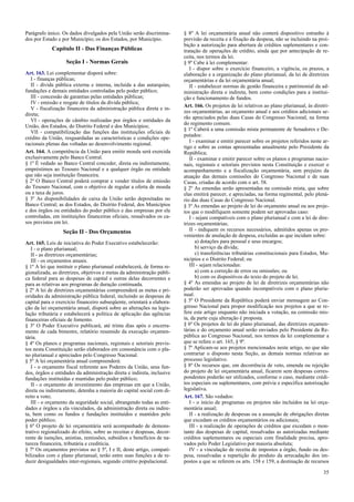 Parágrafo único. Os dados divulgados pela União serão discrimina-
dos por Estado e por Município; os dos Estados, por Município.
Capítulo II - Das Finanças Públicas
Seção I - Normas Gerais
Art. 163. Lei complementar disporá sobre:
I - finanças públicas;
II - dívida pública externa e interna, incluída a das autarquias,
fundações e demais entidades controladas pelo poder público;
III - concessão de garantias pelas entidades públicas;
IV - emissão e resgate de títulos da dívida pública;
V - fiscalização financeira da administração pública direta e in-
direta;
VI - operações de câmbio realizadas por órgãos e entidades da
União, dos Estados, do Distrito Federal e dos Municípios;
VII - compatibilização das funções das instituições oficiais de
crédito da União, resguardadas as características e condições ope-
racionais plenas das voltadas ao desenvolvimento regional.
Art. 164. A competência da União para emitir moeda será exercida
exclusivamente pelo Banco Central.
§ 1º É vedado ao Banco Central conceder, direta ou indiretamente,
empréstimos ao Tesouro Nacional e a qualquer órgão ou entidade
que não seja instituição financeira.
§ 2º O Banco Central poderá comprar e vender títulos de emissão
do Tesouro Nacional, com o objetivo de regular a oferta de moeda
ou a taxa de juros.
§ 3º As disponibilidades de caixa da União serão depositadas no
Banco Central; as dos Estados, do Distrito Federal, dos Municípios
e dos órgãos ou entidades do poder público e das empresas por ele
controladas, em instituições financeiras oficiais, ressalvados os ca-
sos previstos em lei.
Seção II - Dos Orçamentos
Art. 165. Leis de iniciativa do Poder Executivo estabelecerão:
I - o plano plurianual;
II - as diretrizes orçamentárias;
III - os orçamentos anuais.
§ 1º A lei que instituir o plano plurianual estabelecerá, de forma re-
gionalizada, as diretrizes, objetivos e metas da administração públi-
ca federal para as despesas de capital e outras delas decorrentes e
para as relativas aos programas de duração continuada.
§ 2º A lei de diretrizes orçamentárias compreenderá as metas e pri-
oridades da administração pública federal, incluindo as despesas de
capital para o exercício financeiro subseqüente, orientará a elabora-
ção da lei orçamentária anual, disporá sobre as alterações na legis-
lação tributária e estabelecerá a política de aplicação das agências
financeiras oficiais de fomento.
§ 3º O Poder Executivo publicará, até trinta dias após o encerra-
mento de cada bimestre, relatório resumido da execução orçamen-
tária.
§ 4º Os planos e programas nacionais, regionais e setoriais previs-
tos nesta Constituição serão elaborados em consonância com o pla-
no plurianual e apreciados pelo Congresso Nacional.
§ 5º A lei orçamentária anual compreenderá:
I - o orçamento fiscal referente aos Poderes da União, seus fun-
dos, órgãos e entidades da administração direta e indireta, inclusive
fundações instituídas e mantidas pelo poder público;
II - o orçamento de investimento das empresas em que a União,
direta ou indiretamente, detenha a maioria do capital social com di-
reito a voto;
III - o orçamento da seguridade social, abrangendo todas as enti-
dades e órgãos a ela vinculados, da administração direta ou indire-
ta, bem como os fundos e fundações instituídos e mantidos pelo
poder público.
§ 6º O projeto de lei orçamentária será acompanhado de demons-
trativo regionalizado do efeito, sobre as receitas e despesas, decor-
rente de isenções, anistias, remissões, subsídios e benefícios de na-
tureza financeira, tributária e creditícia.
§ 7º Os orçamentos previstos no § 5º, I e II, deste artigo, compati-
bilizados com o plano plurianual, terão entre suas funções a de re-
duzir desigualdades inter-regionais, segundo critério populacional.
§ 8º A lei orçamentária anual não conterá dispositivo estranho à
previsão da receita e à fixação da despesa, não se incluindo na proi-
bição a autorização para abertura de créditos suplementares e con-
tratação de operações de crédito, ainda que por antecipação de re-
ceita, nos termos da lei.
§ 9º Cabe à lei complementar:
I - dispor sobre o exercício financeiro, a vigência, os prazos, a
elaboração e a organização do plano plurianual, da lei de diretrizes
orçamentárias e da lei orçamentária anual;
II - estabelecer normas de gestão financeira e patrimonial da ad-
ministração direta e indireta, bem como condições para a institui-
ção e funcionamento de fundos.
Art. 166. Os projetos de lei relativos ao plano plurianual, às diretri-
zes orçamentárias, ao orçamento anual e aos créditos adicionais se-
rão apreciados pelas duas Casas do Congresso Nacional, na forma
do regimento comum.
§ 1º Caberá a uma comissão mista permanente de Senadores e De-
putados:
I - examinar e emitir parecer sobre os projetos referidos neste ar-
tigo e sobre as contas apresentadas anualmente pelo Presidente da
República;
II - examinar e emitir parecer sobre os planos e programas nacio-
nais, regionais e setoriais previstos nesta Constituição e exercer o
acompanhamento e a fiscalização orçamentária, sem prejuízo da
atuação das demais comissões do Congresso Nacional e de suas
Casas, criadas de acordo com o art. 58.
§ 2º As emendas serão apresentadas na comissão mista, que sobre
elas emitirá parecer, e apreciadas, na forma regimental, pelo plená-
rio das duas Casas do Congresso Nacional.
§ 3º As emendas ao projeto de lei do orçamento anual ou aos proje-
tos que o modifiquem somente podem ser aprovadas caso:
I - sejam compatíveis com o plano plurianual e com a lei de dire-
trizes orçamentárias;
II - indiquem os recursos necessários, admitidos apenas os pro-
venientes de anulação de despesa, excluídas as que incidam sobre:
a) dotações para pessoal e seus encargos;
b) serviço da dívida;
c) transferências tributárias constitucionais para Estados, Mu-
nicípios e o Distrito Federal; ou
III - sejam relacionadas:
a) com a correção de erros ou omissões; ou
b) com os dispositivos do texto do projeto de lei.
§ 4º As emendas ao projeto de lei de diretrizes orçamentárias não
poderão ser aprovadas quando incompatíveis com o plano pluria-
nual.
§ 5º O Presidente da República poderá enviar mensagem ao Con-
gresso Nacional para propor modificação nos projetos a que se re-
fere este artigo enquanto não iniciada a votação, na comissão mis-
ta, da parte cuja alteração é proposta.
§ 6º Os projetos de lei do plano plurianual, das diretrizes orçamen-
tárias e do orçamento anual serão enviados pelo Presidente da Re-
pública ao Congresso Nacional, nos termos da lei complementar a
que se refere o art. 165, § 9º.
§ 7º Aplicam-se aos projetos mencionados neste artigo, no que não
contrariar o disposto nesta Seção, as demais normas relativas ao
processo legislativo.
§ 8º Os recursos que, em decorrência de veto, emenda ou rejeição
do projeto de lei orçamentária anual, ficarem sem despesas corres-
pondentes poderão ser utilizados, conforme o caso, mediante crédi-
tos especiais ou suplementares, com prévia e específica autorização
legislativa.
Art. 167. São vedados:
I - o início de programas ou projetos não incluídos na lei orça-
mentária anual;
II - a realização de despesas ou a assunção de obrigações diretas
que excedam os créditos orçamentários ou adicionais;
III - a realização de operações de créditos que excedam o mon-
tante das despesas de capital, ressalvadas as autorizadas mediante
créditos suplementares ou especiais com finalidade precisa, apro-
vados pelo Poder Legislativo por maioria absoluta;
IV - a vinculação de receita de impostos a órgão, fundo ou des-
pesa, ressalvadas a repartição do produto da arrecadação dos im-
postos a que se referem os arts. 158 e 159, a destinação de recursos
35
 