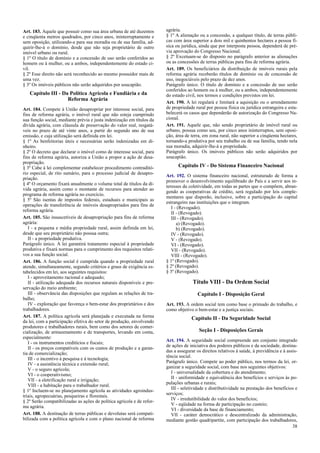 Art. 183. Aquele que possuir como sua área urbana de até duzentos
e cinqüenta metros quadrados, por cinco anos, ininterruptamente e
sem oposição, utilizando-a para sua moradia ou de sua família, ad-
quirir-lhe-á o domínio, desde que não seja proprietário de outro
imóvel urbano ou rural.
§ 1º O título de domínio e a concessão de uso serão conferidos ao
homem ou à mulher, ou a ambos, independentemente do estado ci-
vil.
§ 2º Esse direito não será reconhecido ao mesmo possuidor mais de
uma vez.
§ 3º Os imóveis públicos não serão adquiridos por usucapião.
Capítulo III - Da Política Agrícola e Fundiária e da
Reforma Agrária
Art. 184. Compete à União desapropriar por interesse social, para
fins de reforma agrária, o imóvel rural que não esteja cumprindo
sua função social, mediante prévia e justa indenização em títulos da
dívida agrária, com cláusula de preservação do valor real, resgatá-
veis no prazo de até vinte anos, a partir do segundo ano de sua
emissão, e cuja utilização será definida em lei.
§ 1º As benfeitorias úteis e necessárias serão indenizadas em di-
nheiro.
§ 2º O decreto que declarar o imóvel como de interesse social, para
fins de reforma agrária, autoriza a União a propor a ação de desa-
propriação.
§ 3º Cabe à lei complementar estabelecer procedimento contraditó-
rio especial, de rito sumário, para o processo judicial de desapro-
priação.
§ 4º O orçamento fixará anualmente o volume total de títulos da dí-
vida agrária, assim como o montante de recursos para atender ao
programa de reforma agrária no exercício.
§ 5º São isentas de impostos federais, estaduais e municipais as
operações de transferência de imóveis desapropriados para fins de
reforma agrária.
Art. 185. São insuscetíveis de desapropriação para fins de reforma
agrária:
I - a pequena e média propriedade rural, assim definida em lei,
desde que seu proprietário não possua outra;
II - a propriedade produtiva.
Parágrafo único. A lei garantirá tratamento especial à propriedade
produtiva e fixará normas para o cumprimento dos requisitos relati-
vos a sua função social.
Art. 186. A função social é cumprida quando a propriedade rural
atende, simultaneamente, segundo critérios e graus de exigência es-
tabelecidos em lei, aos seguintes requisitos:
I - aproveitamento racional e adequado;
II - utilização adequada dos recursos naturais disponíveis e pre-
servação do meio ambiente;
III - observância das disposições que regulam as relações de tra-
balho;
IV - exploração que favoreça o bem-estar dos proprietários e dos
trabalhadores.
Art. 187. A política agrícola será planejada e executada na forma
da lei, com a participação efetiva do setor de produção, envolvendo
produtores e trabalhadores rurais, bem como dos setores de comer-
cialização, de armazenamento e de transportes, levando em conta,
especialmente:
I - os instrumentos creditícios e fiscais;
II - os preços compatíveis com os custos de produção e a garan-
tia de comercialização;
III - o incentivo à pesquisa e à tecnologia;
IV - a assistência técnica e extensão rural;
V - o seguro agrícola;
VI - o cooperativismo;
VII - a eletrificação rural e irrigação;
VIII - a habitação para o trabalhador rural.
§ 1º Incluem-se no planejamento agrícola as atividades agroindus-
triais, agropecuárias, pesqueiras e florestais.
§ 2º Serão compatibilizadas as ações de política agrícola e de refor-
ma agrária.
Art. 188. A destinação de terras públicas e devolutas será compati-
bilizada com a política agrícola e com o plano nacional de reforma
agrária.
§ 1º A alienação ou a concessão, a qualquer título, de terras públi-
cas com área superior a dois mil e quinhentos hectares a pessoa fí-
sica ou jurídica, ainda que por interposta pessoa, dependerá de pré-
via aprovação do Congresso Nacional.
§ 2º Excetuam-se do disposto no parágrafo anterior as alienações
ou as concessões de terras públicas para fins de reforma agrária.
Art. 189. Os beneficiários da distribuição de imóveis rurais pela
reforma agrária receberão títulos de domínio ou de concessão de
uso, inegociáveis pelo prazo de dez anos.
Parágrafo único. O título de domínio e a concessão de uso serão
conferidos ao homem ou à mulher, ou a ambos, independentemente
do estado civil, nos termos e condições previstos em lei.
Art. 190. A lei regulará e limitará a aquisição ou o arrendamento
de propriedade rural por pessoa física ou jurídica estrangeira e esta-
belecerá os casos que dependerão de autorização do Congresso Na-
cional.
Art. 191. Aquele que, não sendo proprietário de imóvel rural ou
urbano, possua como seu, por cinco anos ininterruptos, sem oposi-
ção, área de terra, em zona rural, não superior a cinqüenta hectares,
tornando-a produtiva por seu trabalho ou de sua família, tendo nela
sua moradia, adquirir-lhe-á a propriedade.
Parágrafo único. Os imóveis públicos não serão adquiridos por
usucapião.
Capítulo IV - Do Sistema Financeiro Nacional
Art. 192. O sistema financeiro nacional, estruturado de forma a
promover o desenvolvimento equilibrado do País e a servir aos in-
teresses da coletividade, em todas as partes que o compõem, abran-
gendo as cooperativas de crédito, será regulado por leis comple-
mentares que disporão, inclusive, sobre a participação do capital
estrangeiro nas instituições que o integram.
I - (Revogado).
II - (Revogado).
III - (Revogado).
a) (Revogado).
b) (Revogado).
IV - (Revogado).
V - (Revogado).
VI - (Revogado).
VII - (Revogado).
VIII - (Revogado).
§ 1º (Revogado).
§ 2º (Revogado).
§ 3º (Revogado).
Título VIII - Da Ordem Social
Capítulo I - Disposição Geral
Art. 193. A ordem social tem como base o primado do trabalho, e
como objetivo o bem-estar e a justiça sociais.
Capítulo II - Da Seguridade Social
Seção I - Disposições Gerais
Art. 194. A seguridade social compreende um conjunto integrado
de ações de iniciativa dos poderes públicos e da sociedade, destina-
das a assegurar os direitos relativos à saúde, à previdência e à assis-
tência social.
Parágrafo único. Compete ao poder público, nos termos da lei, or-
ganizar a seguridade social, com base nos seguintes objetivos:
I - universalidade da cobertura e do atendimento;
II - uniformidade e equivalência dos benefícios e serviços às po-
pulações urbanas e rurais;
III - seletividade e distributividade na prestação dos benefícios e
serviços;
IV - irredutibilidade do valor dos benefícios;
V - eqüidade na forma de participação no custeio;
VI - diversidade da base de financiamento;
VII - caráter democrático e descentralizado da administração,
mediante gestão quadripartite, com participação dos trabalhadores,
38
 