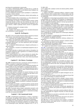 tras formas de acautelamento e preservação.
§ 2º Cabem à administração pública, na forma da lei, a gestão da
documentação governamental e as providências para franquear sua
consulta a quantos dela necessitem.
§ 3º A lei estabelecerá incentivos para a produção e o conhecimen-
to de bens e valores culturais.
§ 4º Os danos e ameaças ao patrimônio cultural serão punidos, na
forma da lei.
§ 5º Ficam tombados todos os documentos e os sítios detentores de
reminiscências históricas dos antigos quilombos.
§ 6º É facultado aos Estados e ao Distrito Federal vincular a fundo
estadual de fomento à cultura até cinco décimos por cento de sua
receita tributária líquida, para o financiamento de programas e pro-
jetos culturais, vedada a aplicação desses recursos no pagamento
de:
I - despesas com pessoal e encargos sociais;
II - serviço da dívida;
III - qualquer outra despesa corrente não vinculada diretamente
aos investimentos ou ações apoiados.
Seção III - Do Desporto
Art. 217. É dever do Estado fomentar práticas desportivas formais
e não formais, como direito de cada um, observados:
I - a autonomia das entidades desportivas dirigentes e associa-
ções, quanto a sua organização e funcionamento;
II - a destinação de recursos públicos para a promoção prioritária
do desporto educacional e, em casos específicos, para a do despor-
to de alto rendimento;
III - o tratamento diferenciado para o desporto profissional e o
não profissional;
IV - a proteção e o incentivo às manifestações desportivas de cri-
ação nacional.
§ 1º O Poder Judiciário só admitirá ações relativas à disciplina e às
competições desportivas após esgotarem-se as instâncias da justiça
desportiva, regulada em lei.
§ 2º A justiça desportiva terá o prazo máximo de sessenta dias,
contados da instauração do processo, para proferir decisão final.
§ 3º O poder público incentivará o lazer, como forma de promoção
social.
Capítulo IV - Da Ciência e Tecnologia
Art. 218. O Estado promoverá e incentivará o desenvolvimento ci-
entífico, a pesquisa e a capacitação tecnológicas.
§ 1º A pesquisa científica básica receberá tratamento prioritário do
Estado, tendo em vista o bem público e o progresso das ciências.
§ 2º A pesquisa tecnológica voltar-se-á preponderantemente para a
solução dos problemas brasileiros e para o desenvolvimento do sis-
tema produtivo nacional e regional.
§ 3º O Estado apoiará a formação de recursos humanos nas áreas
de ciência, pesquisa e tecnologia, e concederá aos que delas se ocu-
pem meios e condições especiais de trabalho.
§ 4º A lei apoiará e estimulará as empresas que invistam em pes-
quisa, criação de tecnologia adequada ao País, formação e aperfei-
çoamento de seus recursos humanos e que pratiquem sistemas de
remuneração que assegurem ao empregado, desvinculada do salá-
rio, participação nos ganhos econômicos resultantes da produtivi-
dade de seu trabalho.
§ 5º É facultado aos Estados e ao Distrito Federal vincular parcela
de sua receita orçamentária a entidades públicas de fomento ao en-
sino e à pesquisa científica e tecnológica.
Art. 219. O mercado interno integra o patrimônio nacional e será
incentivado de modo a viabilizar o desenvolvimento cultural e só-
cio-econômico, o bem-estar da população e a autonomia tecnológi-
ca do País, nos termos de lei federal.
Capítulo V - Da Comunicação Social
Art. 220. A manifestação do pensamento, a criação, a expressão e
a informação, sob qualquer forma, processo ou veículo, não sofre-
rão qualquer restrição, observado o disposto nesta Constituição.
§ 1º Nenhuma lei conterá dispositivo que possa constituir embara-
ço à plena liberdade de informação jornalística em qualquer veícu-
lo de comunicação social, observado o disposto no art. 5º, IV, V,
X, XIII e XIV.
§ 2º É vedada toda e qualquer censura de natureza política, ideoló-
gica e artística.
§ 3º Compete à lei federal:
I - regular as diversões e espetáculos públicos, cabendo ao poder
público informar sobre a natureza deles, as faixas etárias a que não
se recomendem, locais e horários em que sua apresentação se mos-
tre inadequada;
II - estabelecer os meios legais que garantam à pessoa e à família
a possibilidade de se defenderem de programas ou programações
de rádio e televisão que contrariem o disposto no art. 221, bem co-
mo da propaganda de produtos, práticas e serviços que possam ser
nocivos à saúde e ao meio ambiente.
§ 4º A propaganda comercial de tabaco, bebidas alcoólicas, agrotó-
xicos, medicamentos e terapias estará sujeita a restrições legais,
nos termos do inciso II do parágrafo anterior, e conterá, sempre que
necessário, advertência sobre os malefícios decorrentes de seu uso.
§ 5º Os meios de comunicação social não podem, direta ou indire-
tamente, ser objeto de monopólio ou oligopólio.
§ 6º A publicação de veículo impresso de comunicação independe
de licença de autoridade.
Art. 221. A produção e a programação das emissoras de rádio e te-
levisão atenderão aos seguintes princípios:
I - preferência a finalidades educativas, artísticas, culturais e in-
formativas;
II - promoção da cultura nacional e regional e estímulo à produ-
ção independente que objetive sua divulgação;
III - regionalização da produção cultural, artística e jornalística,
conforme percentuais estabelecidos em lei;
IV - respeito aos valores éticos e sociais da pessoa e da família.
Art. 222. A propriedade de empresa jornalística e de radiodifusão
sonora e de sons e imagens é privativa de brasileiros natos ou natu-
ralizados há mais de dez anos, ou de pessoas jurídicas constituídas
sob as leis brasileiras e que tenham sede no País.
§ 1º Em qualquer caso, pelo menos setenta por cento do capital to-
tal e do capital votante das empresas jornalísticas e de radiodifusão
sonora e de sons e imagens deverá pertencer, direta ou indireta-
mente, a brasileiros natos ou naturalizados há mais de dez anos,
que exercerão obrigatoriamente a gestão das atividades e estabele-
cerão o conteúdo da programação.
§ 2º A responsabilidade editorial e as atividades de seleção e dire-
ção da programação veiculada são privativas de brasileiros natos
ou naturalizados há mais de dez anos, em qualquer meio de comu-
nicação social.
§ 3º Os meios de comunicação social eletrônica, independentemen-
te da tecnologia utilizada para a prestação do serviço, deverão ob-
servar os princípios enunciados no art. 221, na forma de lei especí-
fica, que também garantirá a prioridade de profissionais brasileiros
na execução de produções nacionais.
§ 4º Lei disciplinará a participação de capital estrangeiro nas em-
presas de que trata o § 1º.
§ 5º As alterações de controle societário das empresas de que trata
o § 1º serão comunicadas ao Congresso Nacional.
Art. 223. Compete ao Poder Executivo outorgar e renovar conces-
são, permissão e autorização para o serviço de radiodifusão sonora
e de sons e imagens, observado o princípio da complementaridade
dos sistemas privado, público e estatal.
§ 1º O Congresso Nacional apreciará o ato no prazo do art. 64, §§
2º e 4º, a contar do recebimento da mensagem.
§ 2º A não-renovação da concessão ou permissão dependerá de
aprovação de, no mínimo, dois quintos do Congresso Nacional, em
votação nominal.
§ 3º O ato de outorga ou renovação somente produzirá efeitos le-
gais após deliberação do Congresso Nacional, na forma dos pará-
grafos anteriores.
§ 4º O cancelamento da concessão ou permissão, antes de vencido
o prazo, depende de decisão judicial.
§ 5º O prazo da concessão ou permissão será de dez anos para as
emissoras de rádio e de quinze para as de televisão.
Art. 224. Para os efeitos do disposto neste Capítulo, o Congresso
Nacional instituirá, como órgão auxiliar, o Conselho de Comunica-
ção Social, na forma da lei.
42
 