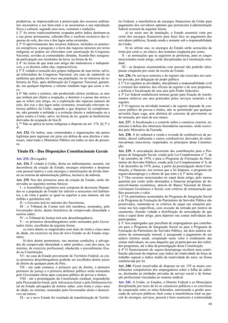 produtivas, as imprescindíveis à preservação dos recursos ambien-
tais necessários a seu bem-estar e as necessárias a sua reprodução
física e cultural, segundo seus usos, costumes e tradições.
§ 2º As terras tradicionalmente ocupadas pelos índios destinam-se
a sua posse permanente, cabendo-lhes o usufruto exclusivo das ri-
quezas do solo, dos rios e dos lagos nelas existentes.
§ 3º O aproveitamento dos recursos hídricos, incluídos os potenci-
ais energéticos, a pesquisa e a lavra das riquezas minerais em terras
indígenas só podem ser efetivados com autorização do Congresso
Nacional, ouvidas as comunidades afetadas, ficando-lhes assegura-
da participação nos resultados da lavra, na forma da lei.
§ 4º As terras de que trata este artigo são inalienáveis e indisponí-
veis, e os direitos sobre elas, imprescritíveis.
§ 5º É vedada a remoção dos grupos indígenas de suas terras, salvo,
ad referendum do Congresso Nacional, em caso de catástrofe ou
epidemia que ponha em risco sua população, ou no interesse da so-
berania do País, após deliberação do Congresso Nacional, garanti-
do, em qualquer hipótese, o retorno imediato logo que cesse o ris-
co.
§ 6º São nulos e extintos, não produzindo efeitos jurídicos, os atos
que tenham por objeto a ocupação, o domínio e a posse das terras a
que se refere este artigo, ou a exploração das riquezas naturais do
solo, dos rios e dos lagos nelas existentes, ressalvado relevante in-
teresse público da União, segundo o que dispuser lei complemen-
tar, não gerando a nulidade e a extinção direito a indenização ou a
ações contra a União, salvo, na forma da lei, quanto às benfeitorias
derivadas da ocupação de boa-fé.
§ 7º Não se aplica às terras indígenas o disposto no art. 174, §§ 3º e
4º.
Art. 232. Os índios, suas comunidades e organizações são partes
legítimas para ingressar em juízo em defesa de seus direitos e inte-
resses, intervindo o Ministério Público em todos os atos do proces-
so.
Título IX - Das Disposições Constitucionais Gerais
Art. 233. (Revogado).
Art. 234. É vedado à União, direta ou indiretamente, assumir, em
decorrência da criação de Estado, encargos referentes a despesas
com pessoal inativo e com encargos e amortizações da dívida inter-
na ou externa da administração pública, inclusive da indireta.
Art. 235. Nos dez primeiros anos da criação de Estado, serão ob-
servadas as seguintes normas básicas:
I - a Assembléia Legislativa será composta de dezessete Deputa-
dos se a população do Estado for inferior a seiscentos mil habitan-
tes, e de vinte e quatro se igual ou superior a esse número, até um
milhão e quinhentos mil;
II - o Governo terá no máximo dez Secretarias;
III - o Tribunal de Contas terá três membros, nomeados, pelo
Governador eleito, dentre brasileiros de comprovada idoneidade e
notório saber;
IV - o Tribunal de Justiça terá sete desembargadores;
V - os primeiros desembargadores serão nomeados pelo Gover-
nador eleito, escolhidos da seguinte forma:
a) cinco dentre os magistrados com mais de trinta e cinco anos
de idade, em exercício na área do novo Estado ou do Estado origi-
nário;
b) dois dentre promotores, nas mesmas condições, e advoga-
dos de comprovada idoneidade e saber jurídico, com dez anos, no
mínimo, de exercício profissional, obedecido o procedimento fixa-
do na Constituição;
VI - no caso de Estado proveniente de Território Federal, os cin-
co primeiros desembargadores poderão ser escolhidos dentre juízes
de direito de qualquer parte do País;
VII - em cada comarca, o primeiro juiz de direito, o primeiro
promotor de justiça e o primeiro defensor público serão nomeados
pelo Governador eleito após concurso público de provas e títulos;
VIII - até a promulgação da Constituição estadual, responderão
pela Procuradoria-Geral, pela Advocacia-Geral e pela Defensoria-Ge-
ral do Estado advogados de notório saber, com trinta e cinco anos
de idade, no mínimo, nomeados pelo Governador eleito e demissí-
veis ad nutum;
IX - se o novo Estado for resultado de transformação de Territó-
rio Federal, a transferência de encargos financeiros da União para
pagamento dos servidores optantes que pertenciam à administração
federal ocorrerá da seguinte forma:
a) no sexto ano de instalação, o Estado assumirá vinte por
cento dos encargos financeiros para fazer face ao pagamento dos
servidores públicos, ficando ainda o restante sob a responsabilidade
da União;
b) no sétimo ano, os encargos do Estado serão acrescidos de
trinta por cento e, no oitavo, dos restantes cinqüenta por cento;
X - as nomeações que se seguirem às primeiras, para os cargos
mencionados neste artigo, serão disciplinadas na Constituição esta-
dual;
XI - as despesas orçamentárias com pessoal não poderão ultra-
passar cinqüenta por cento da receita do Estado.
Art. 236. Os serviços notariais e de registro são exercidos em cará-
ter privado, por delegação do poder público.
§ 1º Lei regulará as atividades, disciplinará a responsabilidade civil
e criminal dos notários, dos oficiais de registro e de seus prepostos,
e definirá a fiscalização de seus atos pelo Poder Judiciário.
§ 2º Lei federal estabelecerá normas gerais para fixação de emolu-
mentos relativos aos atos praticados pelos serviços notariais e de
registro.
§ 3º O ingresso na atividade notarial e de registro depende de con-
curso público de provas e títulos, não se permitindo que qualquer
serventia fique vaga, sem abertura de concurso de provimento ou
de remoção, por mais de seis meses.
Art. 237. A fiscalização e o controle sobre o comércio exterior, es-
senciais à defesa dos interesses fazendários nacionais, serão exerci-
dos pelo Ministério da Fazenda.
Art. 238. A lei ordenará a venda e revenda de combustíveis de pe-
tróleo, álcool carburante e outros combustíveis derivados de maté-
rias-primas renováveis, respeitados os princípios desta Constitui-
ção.
Art. 239. A arrecadação decorrente das contribuições para o Pro-
grama de Integração Social, criado pela Lei Complementar nº 7, de
7 de setembro de 1970, e para o Programa de Formação do Patri-
mônio do Servidor Público, criado pela Lei Complementar nº 8, de
3 de dezembro de 1970, passa, a partir da promulgação desta Cons-
tituição, a financiar, nos termos que a lei dispuser, o programa do
seguro-desemprego e o abono de que trata o § 3º deste artigo.
§ 1º Dos recursos mencionados no caput deste artigo, pelo menos
quarenta por cento serão destinados a financiar programas de de-
senvolvimento econômico, através do Banco Nacional de Desen-
volvimento Econômico e Social, com critérios de remuneração que
lhes preservem o valor.
§ 2º Os patrimônios acumulados do Programa de Integração Social
e do Programa de Formação do Patrimônio do Servidor Público são
preservados, mantendo-se os critérios de saque nas situações pre-
vistas nas leis específicas, com exceção da retirada por motivo de
casamento, ficando vedada a distribuição da arrecadação de que
trata o caput deste artigo, para depósito nas contas individuais dos
participantes.
§ 3º Aos empregados que percebam de empregadores que contribu-
em para o Programa de Integração Social ou para o Programa de
Formação do Patrimônio do Servidor Público, até dois salários mí-
nimos de remuneração mensal, é assegurado o pagamento de um
salário mínimo anual, computado neste valor o rendimento das
contas individuais, no caso daqueles que já participavam dos referi-
dos programas, até a data da promulgação desta Constituição.
§ 4º O financiamento do seguro-desemprego receberá uma contri-
buição adicional da empresa cujo índice de rotatividade da força de
trabalho superar o índice médio da rotatividade do setor, na forma
estabelecida por lei.
Art. 240. Ficam ressalvadas do disposto no art. 195 as atuais con-
tribuições compulsórias dos empregadores sobre a folha de salári-
os, destinadas às entidades privadas de serviço social e de forma-
ção profissional vinculadas ao sistema sindical.
Art. 241. A União, os Estados, o Distrito Federal e os Municípios
disciplinarão por meio de lei os consórcios públicos e os convênios
de cooperação entre os entes federados, autorizando a gestão asso-
ciada de serviços públicos, bem como a transferência total ou par-
cial de encargos, serviços, pessoal e bens essenciais à continuidade
44
 