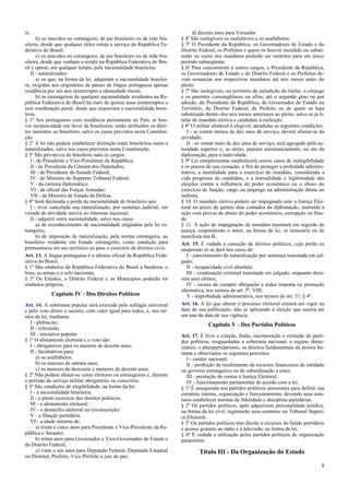 ís;
b) os nascidos no estrangeiro, de pai brasileiro ou de mãe bra-
sileira, desde que qualquer deles esteja a serviço da República Fe-
derativa do Brasil;
c) os nascidos no estrangeiro, de pai brasileiro ou de mãe bra-
sileira, desde que venham a residir na República Federativa do Bra-
sil e optem, em qualquer tempo, pela nacionalidade brasileira;
II - naturalizados:
a) os que, na forma da lei, adquiram a nacionalidade brasilei-
ra, exigidas aos originários de países de língua portuguesa apenas
residência por um ano ininterrupto e idoneidade moral;
b) os estrangeiros de qualquer nacionalidade residentes na Re-
pública Federativa do Brasil há mais de quinze anos ininterruptos e
sem condenação penal, desde que requeiram a nacionalidade brasi-
leira.
§ 1º Aos portugueses com residência permanente no País, se hou-
ver reciprocidade em favor de brasileiros, serão atribuídos os direi-
tos inerentes ao brasileiro, salvo os casos previstos nesta Constitui-
ção.
§ 2º A lei não poderá estabelecer distinção entre brasileiros natos e
naturalizados, salvo nos casos previstos nesta Constituição.
§ 3º São privativos de brasileiro nato os cargos:
I - de Presidente e Vice-Presidente da República;
II - de Presidente da Câmara dos Deputados;
III - de Presidente do Senado Federal;
IV - de Ministro do Supremo Tribunal Federal;
V - da carreira diplomática;
VI - de oficial das Forças Armadas;
VII - de Ministro de Estado da Defesa.
§ 4º Será declarada a perda da nacionalidade do brasileiro que:
I - tiver cancelada sua naturalização, por sentença judicial, em
virtude de atividade nociva ao interesse nacional;
II - adquirir outra nacionalidade, salvo nos casos:
a) de reconhecimento de nacionalidade originária pela lei es-
trangeira;
b) de imposição de naturalização, pela norma estrangeira, ao
brasileiro residente em Estado estrangeiro, como condição para
permanência em seu território ou para o exercício de direitos civis.
Art. 13. A língua portuguesa é o idioma oficial da República Fede-
rativa do Brasil.
§ 1º São símbolos da República Federativa do Brasil a bandeira, o
hino, as armas e o selo nacionais.
§ 2º Os Estados, o Distrito Federal e os Municípios poderão ter
símbolos próprios.
Capítulo IV - Dos Direitos Políticos
Art. 14. A soberania popular será exercida pelo sufrágio universal
e pelo voto direto e secreto, com valor igual para todos, e, nos ter-
mos da lei, mediante:
I - plebiscito;
II - referendo;
III - iniciativa popular.
§ 1º O alistamento eleitoral e o voto são:
I - obrigatórios para os maiores de dezoito anos;
II - facultativos para:
a) os analfabetos;
b) os maiores de setenta anos;
c) os maiores de dezesseis e menores de dezoito anos.
§ 2º Não podem alistar-se como eleitores os estrangeiros e, durante
o período do serviço militar obrigatório, os conscritos.
§ 3º São condições de elegibilidade, na forma da lei:
I - a nacionalidade brasileira;
II - o pleno exercício dos direitos políticos;
III - o alistamento eleitoral;
IV - o domicílio eleitoral na circunscrição;
V - a filiação partidária;
VI - a idade mínima de:
a) trinta e cinco anos para Presidente e Vice-Presidente da Re-
pública e Senador;
b) trinta anos para Governador e Vice-Governador de Estado e
do Distrito Federal;
c) vinte e um anos para Deputado Federal, Deputado Estadual
ou Distrital, Prefeito, Vice-Prefeito e juiz de paz;
d) dezoito anos para Vereador.
§ 4º São inelegíveis os inalistáveis e os analfabetos.
§ 5º O Presidente da República, os Governadores de Estado e do
Distrito Federal, os Prefeitos e quem os houver sucedido ou substi-
tuído no curso dos mandatos poderão ser reeleitos para um único
período subseqüente.
§ 6º Para concorrerem a outros cargos, o Presidente da República,
os Governadores de Estado e do Distrito Federal e os Prefeitos de-
vem renunciar aos respectivos mandatos até seis meses antes do
pleito.
§ 7º São inelegíveis, no território de jurisdição do titular, o cônjuge
e os parentes consangüíneos ou afins, até o segundo grau ou por
adoção, do Presidente da República, de Governador de Estado ou
Território, do Distrito Federal, de Prefeito ou de quem os haja
substituído dentro dos seis meses anteriores ao pleito, salvo se já ti-
tular de mandato eletivo e candidato à reeleição.
§ 8º O militar alistável é elegível, atendidas as seguintes condições:
I - se contar menos de dez anos de serviço, deverá afastar-se da
atividade;
II - se contar mais de dez anos de serviço, será agregado pela au-
toridade superior e, se eleito, passará automaticamente, no ato da
diplomação, para a inatividade.
§ 9º Lei complementar estabelecerá outros casos de inelegibilidade
e os prazos de sua cessação, a fim de proteger a probidade adminis-
trativa, a moralidade para o exercício do mandato, considerada a
vida pregressa do candidato, e a normalidade e legitimidade das
eleições contra a influência do poder econômico ou o abuso do
exercício de função, cargo ou emprego na administração direta ou
indireta.
§ 10. O mandato eletivo poderá ser impugnado ante a Justiça Elei-
toral no prazo de quinze dias contados da diplomação, instruída a
ação com provas de abuso do poder econômico, corrupção ou frau-
de.
§ 11. A ação de impugnação de mandato tramitará em segredo de
justiça, respondendo o autor, na forma da lei, se temerária ou de
manifesta má-fé.
Art. 15. É vedada a cassação de direitos políticos, cuja perda ou
suspensão só se dará nos casos de:
I - cancelamento da naturalização por sentença transitada em jul-
gado;
II - incapacidade civil absoluta;
III - condenação criminal transitada em julgado, enquanto dura-
rem seus efeitos;
IV - recusa de cumprir obrigação a todos imposta ou prestação
alternativa, nos termos do art. 5º, VIII;
V - improbidade administrativa, nos termos do art. 37, § 4º.
Art. 16. A lei que alterar o processo eleitoral entrará em vigor na
data de sua publicação, não se aplicando à eleição que ocorra até
um ano da data de sua vigência.
Capítulo V - Dos Partidos Políticos
Art. 17. É livre a criação, fusão, incorporação e extinção de parti-
dos políticos, resguardados a soberania nacional, o regime demo-
crático, o pluripartidarismo, os direitos fundamentais da pessoa hu-
mana e observados os seguintes preceitos:
I - caráter nacional;
II - proibição de recebimento de recursos financeiros de entidade
ou governo estrangeiros ou de subordinação a estes;
III - prestação de contas à Justiça Eleitoral;
IV - funcionamento parlamentar de acordo com a lei.
§ 1º É assegurada aos partidos políticos autonomia para definir sua
estrutura interna, organização e funcionamento, devendo seus esta-
tutos estabelecer normas de fidelidade e disciplina partidárias.
§ 2º Os partidos políticos, após adquirirem personalidade jurídica,
na forma da lei civil, registrarão seus estatutos no Tribunal Superi-
or Eleitoral.
§ 3º Os partidos políticos têm direito a recursos do fundo partidário
e acesso gratuito ao rádio e à televisão, na forma da lei.
§ 4º É vedada a utilização pelos partidos políticos de organização
paramilitar.
Título III - Da Organização do Estado
8
 