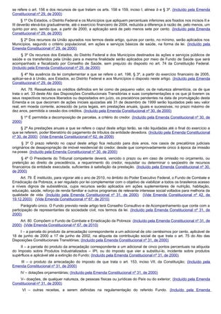 se refere o art. 156 e dos recursos de que tratam os arts. 158 e 159, inciso I, alínea b e § 3º. (Incluído pela Emenda
Constitucional nº 29, de 2000)
§ 1º Os Estados, o Distrito Federal e os Municípios que apliquem percentuais inferiores aos fixados nos incisos II e
III deverão elevá-los gradualmente, até o exercício financeiro de 2004, reduzida a diferença à razão de, pelo menos, um
quinto por ano, sendo que, a partir de 2000, a aplicação será de pelo menos sete por cento. (Incluído pela Emenda
Constitucional nº 29, de 2000)
§ 2º Dos recursos da União apurados nos termos deste artigo, quinze por cento, no mínimo, serão aplicados nos
Municípios, segundo o critério populacional, em ações e serviços básicos de saúde, na forma da lei. (Incluído pela
Emenda Constitucional nº 29, de 2000)
§ 3º Os recursos dos Estados, do Distrito Federal e dos Municípios destinados às ações e serviços públicos de
saúde e os transferidos pela União para a mesma finalidade serão aplicados por meio de Fundo de Saúde que será
acompanhado e fiscalizado por Conselho de Saúde, sem prejuízo do disposto no art. 74 da Constituição Federal.
(Incluído pela Emenda Constitucional nº 29, de 2000)
§ 4º Na ausência da lei complementar a que se refere o art. 198, § 3º, a partir do exercício financeiro de 2005,
aplicar-se-á à União, aos Estados, ao Distrito Federal e aos Municípios o disposto neste artigo. (Incluído pela Emenda
Constitucional nº 29, de 2000)
Art. 78. Ressalvados os créditos definidos em lei como de pequeno valor, os de natureza alimentícia, os de que
trata o art. 33 deste Ato das Disposições Constitucionais Transitórias e suas complementações e os que já tiverem os
seus respectivos recursos liberados ou depositados em juízo, os precatórios pendentes na data de promulgação desta
Emenda e os que decorram de ações iniciais ajuizadas até 31 de dezembro de 1999 serão liquidados pelo seu valor
real, em moeda corrente, acrescido de juros legais, em prestações anuais, iguais e sucessivas, no prazo máximo de
dez anos, permitida a cessão dos créditos. (Incluído pela Emenda Constitucional nº 30, de 2000)
§ 1º É permitida a decomposição de parcelas, a critério do credor. (Incluído pela Emenda Constitucional nº 30, de
2000)
§ 2º As prestações anuais a que se refere o caput deste artigo terão, se não liquidadas até o final do exercício a
que se referem, poder liberatório do pagamento de tributos da entidade devedora. (Incluído pela Emenda Constitucional
nº 30, de 2000) (Vide Emenda Constitucional nº 62, de 2009)
§ 3º O prazo referido no caput deste artigo fica reduzido para dois anos, nos casos de precatórios judiciais
originários de desapropriação de imóvel residencial do credor, desde que comprovadamente único à época da imissão
na posse. (Incluído pela Emenda Constitucional nº 30, de 2000)
§ 4º O Presidente do Tribunal competente deverá, vencido o prazo ou em caso de omissão no orçamento, ou
preterição ao direito de precedência, a requerimento do credor, requisitar ou determinar o seqüestro de recursos
financeiros da entidade executada, suficientes à satisfação da prestação. (Incluído pela Emenda Constitucional nº 30,
de 2000)
Art. 79. É instituído, para vigorar até o ano de 2010, no âmbito do Poder Executivo Federal, o Fundo de Combate e
Erradicação da Pobreza, a ser regulado por lei complementar com o objetivo de viabilizar a todos os brasileiros acesso
a níveis dignos de subsistência, cujos recursos serão aplicados em ações suplementares de nutrição, habitação,
educação, saúde, reforço de renda familiar e outros programas de relevante interesse social voltados para melhoria da
qualidade de vida. (Incluído pela Emenda Constitucional nº 31, de 2000) (Vide Emenda Constitucional nº 42, de
19.12.2003) (Vide Emenda Constitucional nº 67, de 2010)
Parágrafo único. O Fundo previsto neste artigo terá Conselho Consultivo e de Acompanhamento que conte com a
participação de representantes da sociedade civil, nos termos da lei. (Incluído pela Emenda Constitucional nº 31, de
2000)
Art. 80. Compõem o Fundo de Combate e Erradicação da Pobreza: (Incluído pela Emenda Constitucional nº 31, de
2000) (Vide Emenda Constitucional nº 67, de 2010)
I – a parcela do produto da arrecadação correspondente a um adicional de oito centésimos por cento, aplicável de
18 de junho de 2000 a 17 de junho de 2002, na alíquota da contribuição social de que trata o art. 75 do Ato das
Disposições Constitucionais Transitórias; (Incluído pela Emenda Constitucional nº 31, de 2000)
II – a parcela do produto da arrecadação correspondente a um adicional de cinco pontos percentuais na alíquota
do Imposto sobre Produtos Industrializados – IPI, ou do imposto que vier a substituí-lo, incidente sobre produtos
supérfluos e aplicável até a extinção do Fundo; (Incluído pela Emenda Constitucional nº 31, de 2000)
III – o produto da arrecadação do imposto de que trata o art. 153, inciso VII, da Constituição; (Incluído pela
Emenda Constitucional nº 31, de 2000)
IV – dotações orçamentárias; (Incluído pela Emenda Constitucional nº 31, de 2000)
V– doações, de qualquer natureza, de pessoas físicas ou jurídicas do País ou do exterior; (Incluído pela Emenda
Constitucional nº 31, de 2000)
VI – outras receitas, a serem definidas na regulamentação do referido Fundo. (Incluído pela Emenda
 