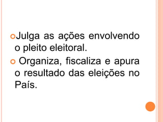 Julga as ações envolvendo
o pleito eleitoral.
 Organiza, fiscaliza e apura
o resultado das eleições no
País.
 