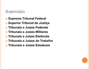 SUBDIVISÃO
 Supremo Tribunal Federal
 Superior Tribunal de Justiça
 Tribunais e Juízes Federais
 Tribunais e Juízes Militares
 Tribunais e Juízes Eleitorais
 Tribunais e Juízes do Trabalho
 Tribunais e Juízes Estaduais
 